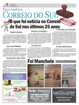 4 Correio do Sul
Terça-feira,
5 de maio de 2015
Para lembrar....
OquefoinotícianoCorreio
doSulnosúltimos25anos
FoiManchete
Marco Antônio Búrigo é dessas pessoas que acre-
ditam que quem critica tem obrigação também de
apresentar soluções. Daí surgiu a idéia de desenvolver
o projeto Natal Verão em Araranguá. Sua idéia logo
ganhou adesões e um grupo de amigos sem qual-
quer ligação com instituições e/ou partidos políticos
resolveu apostar no projeto...O orçamento estimado
é de R$ 45 mil.
Mais quatro auto-escolas de Araranguá tiveram
as atividades suspensas por determinação da equi-
pe que apura as denúncias de irregularidades na
concessão de carteiras de habilitação...Está sendo
investigado o caso do senhor analfabeto que diz que
pagou R$ 200,00 pela carteira e que só fez exame
de visão.
A Corregedoria de Justiça já constatou irregula-
ridades na emissão de 250 carteiras de habilitação
liberadas pela Ciretran de Araranguá apenas no mês
de outubro de 98.
Uma cena no mínimo estranha aconteceu na ma-
nhã de ontem na Câmara de Vereadores de Sombrio.
AS 8h20min o vereador Jair de Souza Cândido, o Pingo
(PFL) entrou para trabalhar nas funções de presiden-
te. Pouco mais tarde a vereadora Alzira Ramos de
Souza (PSDB) chegou com o mesmo objetivo. Alzira,
no entanto, não pode entrar na sala da presidência,
pois Pingo havia trocado a fechadura e estava com
a chave. Alzira pediu que um funcionário imprimisse
a palavra ‘Presidência’ e colocasse na porta da sala
que estava usando.
A Unesc está elaborando um projeto para trans-
formar uma área de 104 hectares de mata nativa e
restinga, em Maracajá, em um parque ecológico.
Desde 1990 a área é de utilidade pública, parte já
pertencente a prefeitura e parte em negociação,
como informa o prefeito Antenor Rocha, o Tata (PPB).
(….)O local priorizará as trilhas ecológicas e os espa-
ços de lazer, e o prefeito também pretende incluir no
projeto um galpão do produtor rural.
Um sucesso. Essa é a avaliação do presidente do
Lions Clube de Meleiro Domingos Salvaro, sobre a
campanha que o clube está realizando para auxiliar
o hospital do município e a Apae.
A campanha Saco de Arroz está arrecadando
doação de arroz junto aos produtores. O produto será
vendido e o dinheiro entregue as duas entidades.
As eleições do ano que vem serão totalmente
informatizadas no Vale e nos próximos dias as co-
marcas já devem receber algumas urnas eletrônicas
para teste.
Se chegarem a tempo, o juiz Alvaro Luiz Pereira de
Andrade pretende colocá-las a disposição do público
no rodeio do CTG Galpão de Estância.
Faltam poucos dias para a vida de Valdinei Co-
lares Cardoso, de 22 anos, mudar drasticamente.
Morador de Santa Rosa do Sul, ele sofre de insufici-
ência renal e faz hemodiálise três vezes por semana.
A cirurgia de transplante que pode livrá-lo deste mal
está marcada para o dia 13 de abril. A doadora de
um rim é uma tia de 51 anos, moradora de Sombrio.
Odete dos Santos Cardoso já fez todos os exames e
é compatível com o sobrinho.
Natal Verão
Escândalo das CNHs
Confusão na Câmara
Parque Ecológico
Lions de Meleiro Urnas eletrônicas
Tia doa rim
 