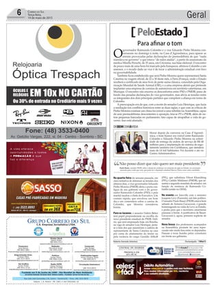 Fundado em 5 de Junho de 1990 - Dia Mundial do Meio Ambiente
Jornalista Rolando Christian Sant’ Helena Coelho - Fundador Jornal Correio do Sul
Publicações legais:
Tomaz Fonseca Selau
l48l 9985.8573
tomaz@grupocorreiodosul.com.br
Financeiro
Joice Ramos
l48l 8802.5883
financeiro@grupocorreiodosul.com.br
Comercial:
Igor Borges
l48l 9968.6084
comercial@grupocorreiodosul.com.br
Diretor Geral
Jabson Muller
l48l 9955.5313
jabsonmuller@grupocorreiodosul.com.br
Diagramação/Arte:
Cristian Mello
l48l 3533-0870
correiodosul@grupocorreiodosul.com.br
Sul Gráfica
Junior Muller
l48l 9931.4716
sulgrafica@grupocorreiodosul.com.br
Redação:
Marivânia Farias
l48l 9995.9290
editor@grupocorreiodosul.com.br
Política:
Jarbas Vieira
l48l 9966.5326
jarbas@grupocorreiodosul.com.br
Radio 93FM
Cássia Pacheco
l48l 9912.9588
radio93fm@grupocorreiodosul.com.br
Circulação/Assinatura
l48l 3533.0870
assinaturas@grupocorreiodosul.com.br
Rua João José Guimarães,176, Centro - Sombrio/SC - Fone: (48) 3533 0870
Editora: J. R. Pereira - ME CNPJ 17.467.695/0001-19
C.S. Empresa Jornalística LTDA.
Geral6 Correio do Sul
Terça-feira,
19 de maio de 2015
PeloEstado
Na quarta-feira da semana passada, em
clara tentativa de diminuir as tensões dos
últimos dias, o vice-governador Eduardo
Pinho Moreira (PMDB) abriu a porta con-
tígua de seu gabinete com o do gover-
nador Raimundo Colombo (PSD), e pela
manhã saudou o chefe do Executivo. Um
contato rápido, que envolveu um bom
dia e um comentário sobre a camisa de
Colombo, que Moreira considerou
bonita.
Para os tucanos, o senador Dalírio Beber
terá papel preponderante na escolha do
novo presidente estadual do PSDB. Dalí-
rio, que será empossado hoje, em Brasília,
na vaga do senador Luiz Henrique, junta-
se à lista dos que assumiram a cadeira de
representante de Santa Catarina na casa
por conta do afastamento do titular ou
pela vacância do cargo: Geraldo Althoﬀ
(PFL), que substituiu Vilson Kleinübing
(PFL); Casildo Maldaner (PMDB), que as-
sumiu o segundo mandato de senador, em
função da renúncia de Raimundo Co-
lombo (então no DEM).
No evento em Joinville com o ministro
Joaquim Levy (Fazenda), um fato político.
O senador Paulo Bauer (PSDB) estava bem
adiante de Antonio Gavazzoni, o grande
homenageado na visita de Levy ao Estado,
e pediu para que o secretário catarinense
passasse à frente. A justiﬁcativa de Bauer:
Gavazzoni é, agora, primeiro suplente de
senador.
Nova bossa dos professores acampados
na Assembleia promete ter uma reper-
cussão não muito boa entre os deputados.
Passam a tocar bumbo pelos corredores
em frente aos gabinetes.
Roberto Azevedo (interino) Florianópolis - 19Mai15
Para aﬁnar o tom
O
governador Raimundo Colombo e o vice Eduardo Pinho Moreira con-
versaram no domingo à noite, na Casa d’Agronômica, para aparar as
arestas provocadas pelas declarações do peemedebista de que “nada
mandava no governo” e que estava “de mãos atadas”, a partir do assassinato da
médica Mirella Peruchi, de 35 anos, em Criciúma, sua base eleitoral. O encontro
de pouco mais de uma hora foi marcado pela franqueza, aﬁrmou Colombo a um
assessor, e o recado dado ao vice é de tocar a administração estadual com foco
na governabilidade.
Também ﬁcou estabelecido que será Pinho Moreira quem representará Santa
Catarina na viagem oﬁcial, de 22 a 30 deste mês, à Paris (França), onde o Estado
receberá o certiﬁcado de área livre de peste suína clássica, concedido pela Orga-
nização Mundial de Saúde Animal (OIE), e a uma empresa alemã que pretende
implantar uma empresa de correias de automóveis em território catarinense, em
Munique. O encontro não encerra os desconfortos entre PSD e PMDB, pano de
fundo das pesadas declarações do vice-governador, mas alivia as tensões entre
os integrantes dos dois principais partidos que compõem a aliança em torno de
Colombo.
A preocupação era de que, com a morte do senador Luiz Henrique, que fazia
a mediação nos conﬂitos históricos entre as duas siglas, e que com as críticas de
Pinho Moreira existisse um clima favorável a uma rebelião naAssembleia, capaz
de unir peemedebistas descontentes à oposição, leia-se PT e PSDB, além de ou-
tras pequenas bancadas no parlamento, fato capaz de atrapalhar a vida do go-
verno. Isso está afastado.
DEBEMCOMAVIDA
Horas depois da conversa na Casa d’Agronô-
mica, o bom humor era visível entre Raimundo
Colombo e Eduardo Pinho Moreira na soleni-
dade de entrega da ordem de serviço de R$ 40
milhões para a implantação do sistema de esgo-
tamento sanitário em Curitibanos, que atenderá
mais de 14 mil habitantes. Foi durante o ato no
Centro Administrativo.
JEFERSONBALDO/SECOM/DIVULGAÇÃO
Não posso dizer que não quero ser mais presidente.
Paulo Bauer, senador PSDB, sobre o desejo de continuar no comando da sigla no Estado, na convenção
marcada para o mês que vem, que pode ter o deputado estadual Marcos Vieira como outro candidato.
‘‘ ’’
 