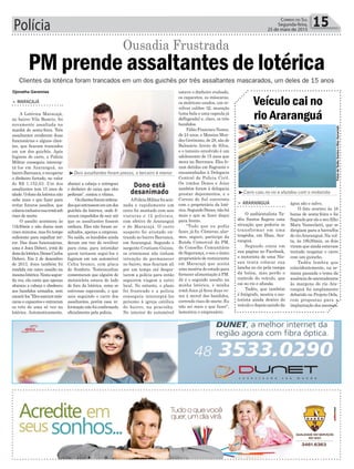 Polícia 15Correio do Sul
Segunda-feira,
25 de maio de 2015
PM prende assaltantes de lotérica
Clientes da lotérica foram trancados em um dos guichês por três assaltantes mascarados, um deles de 15 anos
Ousadia Frustrada
> MARACAJÁ
A Lotérica Maracajá,
no bairro Vila Beatriz, foi
novamente assaltada na
manhã de sexta-feira. Três
assaltantes renderam duas
funcionárias e alguns clien-
tes, que ficaram trancados
em um dos guichês. Após
fugirem de carro, a Polícia
Militar conseguiu intercep-
tá-los em Araranguá, no
bairroBarranca,erecuperar
o dinheiro furtado, no valor
de R$ 1.152,63. Um dos
assaltantes tem 15 anos de
idade.Odonodalotéricanão
sabe mais o que fazer para
evitar futuros assaltos, que
colocouinclusivesuairmãsob
risco de morte.
O assalto aconteceu às
11h30min e não durou nem
cinco minutos, mas foi tempo
suficiente para espalhar ter-
ror. Das duas funcionárias,
uma é Joice Debovi, irmã do
donodalotérica,DenesCarlos
Debovi. Em 2 de dezembro
de 2013, Joice também foi
rendida em outro assalto na
mesmalotérica.Nestasegun-
da vez, ela conta que apenas
abaixou a cabeça e obedeceu
aos bandidos armados, sem
encará-los.”Elesusavammás-
caras e capacetes e entraram
os três de uma só vez na
lotérica. Automaticamente,
abaixei a cabeça e entreguei
o dinheiro do caixa que eles
pediram”, contou a vítima.
Osclientesforamordena-
dosqueentrassememumdos
guichês da lotérica, onde fi-
caram impedidos de sair até
que os assaltantes fossem
embora. Eles não foram as-
saltados, apenas a empresa.
Na saída, os bandidos ainda
deram um tiro de revólver
para cima, para intimidar
quem tentasse segui-los e
fugiram em um automóvel
Celta branco, com placa
de Sombrio. Testemunhas
comentaram que alguém de
motocicleta estava do lado
de fora da lotérica, como se
estivesse esperando, e que
saiu seguindo o carro dos
assaltantes, porém essa in-
formação não foi confirmada
oficialmente pela polícia.
APolíciaMilitarfoiacio-
nada e rapidamente um
cerco foi montado com seis
viaturas e 12 policiais,
com efetivo de Araranguá
e de Maracajá. O carro
suspeito foi avistado en-
trando no bairro Barranca,
em Araranguá. Segundo o
sargento Cristiano Guizzo,
os criminosos não tinham
intenção de permanecer
no bairro, mas ficariam ali
por um tempo até despis-
tarem a polícia para então
seguirem viagem a outro
local. No entanto, o plano
foi frustrado e a polícia
conseguiu interceptá-los
próximo à igreja católica
do bairro, na pracinha.
No interior do automóvel
Djonatha Geremias estava o dinheiro roubado,
os capacetes, as máscaras,
os moletons usados, um re-
vólver calibre 32, munição
(uma bala e uma capsula já
deflagrada) e, claro, os três
bandidos.
Fábio Francisco Nunes,
de 24 anos, e Messias Men-
des Gerônimo, de 28, são de
Balneário Arroio do Silva,
e o terceiro envolvido é um
adolescente de 15 anos que
mora na Barranca. Eles fo-
ram detidos em flagrante e
encaminhados à Delegacia
Central de Polícia Civil.
Os irmãos Denes e Joice
também foram à delegacia
prestar depoimentos, e o
Correio do Sul conversou
com o proprietário da loté-
rica. Segundo Denes, não há
mais o que se fazer daqui
para frente.
“Tudo que eu podia
fazer, já fiz. Câmeras, alar-
mes, seguro, participo da
Ronda Comercial da PM,
do Conselho Comunitário
de Segurança, e sou o único
proprietário de restaurante
em Maracajá que aceita
uma miséria do estado para
fornecer alimentação à PM.
Já é o segundo assalto na
minha lotérica, e minha
irmã Joice já ficou duas ve-
zes à mercê dos bandidos,
correndo risco de morte. Eu
não sei mais o que fazer”,
lamentou o empresário.
³Carro caiu no rio e afundou com o motorista
³Dois assaltantes foram presos, o terceiro é menor
> ARARANGUÁ
O ambientalista Ta-
dêu Santos flagrou uma
situação que poderia se
transformar em uma
tragédia, em Ilhas, Ara-
ranguá.
Segundo conta em
sua página no Facebook,
o motorista de uma Nis-
san tenta colocar sua
lancha no rio pela rampa
da balsa, mas perde o
controle do veículo, que
cai no rio e afunda.
Tadêu, que também
é fotógrafo, mostra o mo-
torista ainda dentro do
veículo e depois saindo da
Veículo cai no
rio Araranguá
água são e salvo.
O fato ocorreu às 16
horas de sexta-feira e foi
flagrado por ele e seu filho
Marx Vamerlatti, que se
dirigiam para a barra/foz
do rioAraranguá. Na vol-
ta, às 18h30min, os dois
viram que ainda estavam
tentado resgatar o carro
com um guincho.
Tadêu lembra que
coincidentemente, na se-
mana passada o tema da
ausênciadeancoradouros
às margens do rio Ara-
ranguá foi amplamente
debatido no Projeto Orla,
com propostas para a
implantação dos mesmos.
Dono está
desanimado
FotosdeTadêuSantoseMaxVamerlatti.
 