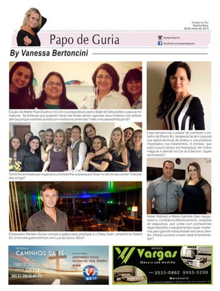 Empresário Raniere Souza convida a galera para prestigiar a o Deep Sushi, amanhã no Gastrô
03. Uma noite gastronômica com Luccas Zacca. Bóra?
Equipe do Atelier Pauli Duarte a mil com os preparativos para o Baile de Debutantes e para as for-
maturas . As lindezas que quiserem divar nas festas devem agendar seus horários com antece-
dência porque a estilista já está com muitas encomendas!! Vale uma passadinha por lá!!
Turminha animada que organizou uma festinha surpresa pra Grasi no dia do seu aniver! Felicida-
des amiga!!
Essa semana tive o prazer de conhecer o tra-
balho da Sherry Wu, terapeuta facial e corporal
que aplica técnicas de shiatsu e usa produtos
importados nos tratamentos. A chinesa, que
está a pouco tempo em Araranguá, tem mãos
mágicas e atende na Cia do Exercício. Super
recomendo!!
Aislan Pelinson e Maria Gabriela Dias inaugu-
raram a Confidence Monitoramento, empresa
de segurança, que conta com profissionais
especializados e equipamentos super moder-
nos para garantir tranquilidade aos seus clien-
tes. Desejo sucesso a esse casal empreende-
dor!!
Papo de Guria
By Vanessa Bertoncini
Correio do Sul
Quinta-feira,
28 de Maio de 2015
@papodeguria
facebook.com/papodeguria
Papo de Guria
By Vanessa Bertoncini
Correio do Sul
Quinta-feira,
28 de maio de 2015
@papodeguria
facebook.com/papodeguria
 