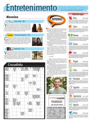 Entretenimento Novelas - Horóscopo - Diversão
Cruzadinha
Novelas
Sete Vidas -18h
I love Paraisópolis -19h
Babilônia -21h
G
aboofereceaMargotumcargoexecutivonaPilartexcom
autonomiaparafazeroquebementender.Deodoraleva
Izabelita para sua casa. Margot pede a Gabo um tempo
para pensar na proposta de emprego. Danda engole o anel de
noivado que Lindomar colocou em um doce para ela. Ramira
se preocupa com a dívida que Expedito tem com Grego.
V
icente e Luísa ficam juntos. Arthurzinho afirma a Olívia
que não pode ficar com Léo e se compromete a lhe ajudar
financeiramente. Isabel e Lauro se desentendem. Irene
estranha quando Caio sugere que ela contrate uma babá. Miguel
insinua que Lena flerta com Lauro. Um cliente se encanta com
Elisa e seu agente a incentiva a se manter de regime. Lígia apoia
Irene, que sofre com as dificuldades da nova fase.
V
inícius diz a Regina que eles devem entregar a arma que
receberam para a polícia. Noronha avisa a Beatriz que
Regina pegou o pacote. Inês diz para Celina que não
vai deixar Beatriz conquistar as obras da prefeitura de Jatobá.
Aderbal e família comparecem ao funeral do Secretário de Co-
municaçãodaprefeitura.KarenquestionaLuíssobreaconfusão
na casa de Regina e ele inventa uma desculpa.
Rapidinhas
Correio do Sul Sexta-feira, 29 de maio de 2015
Áries 21/03 a 20/04
Hoje é um dia em que podem ocorrer imprevistos e contra-
tempos em seus relacionamentos. É importante que aja de
uma forma mais desapegada e desprendida. Ouça mais o
que as pessoas têm a lhe dizer, isto é para a sua evolução.
Leão 21/07 a 20/08
Sagitário 21/11 a 20/12
Entreemacordocomaspessoas,masrespeitetambéma
suaautonomia.Éummomentoemquepodehaverdesa-
fiosenvolvendooamoreamizade.Éhoradeestabelecer
contatos,deentraremacordo,respeitandoasubjetividade
decadapessoa.
Gêmeos 21/05 a 20/06
Amoreamizadessãotemasenfatizadosaolongododia
aosgeminianos.Éummomentoimportanteparateruma
visãomaisdesapegadadasemoções.Emsuasatitudesé
importantequeouçamaissuaintuição,geminiano.
Libra 21/09 a 20/10
A Lua em movimento pelo seu signo está oposta ao pla-
netaUrano,libriano.Éummomentoimportanteparavocê
reconsiderarassuasatitudesnoâmbitodasparceriasedas
relações. Valorize a individualidade e a autonomia, mas
tambémestejaatentoàsdemandasdasrelações.
Aquário 21/01 a 18/02
Estejamaisreceptivoaospontosdevistaalheios,aquaria-
no. Não é somente você que tem a razão: seja flexível. É
ummomentoimportanteparaadotarumanovapostura
emrelaçãoàváriosassuntos.
Touro 21/04 a 20/05
Procure estabelecer um equilíbrio maior entre o trabalho e
o repouso. Cuide da saúde percebendo a influência que as
emoçõestemsobreoorganismo.Estejaflexívelàsmudanças
e surpresas que podem ocorrer ao longo do dia.
Virgem 21/08a20/09
Eviteatitudesprecipitadasnoâmbitofinanceiro,virginia-
no. É um momento de pensar em outras possibilidades
ao que diz respeito às finanças e emoções. Estabeleça
umapontemaiorentreosseusinteresseseosdeoutras
pessoas.
Capricórnio 21/12 a 20/01
Encontreumequilíbriomaiorentreasquestõespessoais
eprofissionais,capricorniano.Éummomentoimportante
para valorizar a sua individualidade e autonomia, mas
tambémestardispostoaacordos.Parceriasealiançassão
importantesnesteperíodo.
Câncer 21/06 a 20/07
Crieumaharmoniamaiorentreadedicaçãoàsquestõespes-
soais e profissionais. Para que ocorram mudanças positivas
notrabalhoéprecisoqueestejacentradoemocionalmente.
Desafiosenvolvendoaindividualidadeeosrelacionamentos
cancerianos.
Escorpião 21/10 a 20/11
Saúde e trabalho são temas que pedem uma outra abor-
dagemaosescorpianos.Éummomentoimportantepara
se centrar mais emocionalmente tendo um reflexo nos
relacionamentos.
Peixes 19/02 a 20/03
Questões financeiras e emocionais estão em pauta neste
momento. É preciso que aja de uma forma mais colabora-
tiva. É uma fase importante para explorar novos talentos e
habilidades.
Horóscopo
Estejamaisreceptivoaospontosdevistaalheios,leonino.
É um momento importante para decidir acordos e esta-
belecer contatos e parcerias. É um dia que poderá trazer
surpresaseparaisso,éprecisoserflexível.
LucianoHuckatéteveaintençãodevoltar
ao batente, mas preferiu esperar mais um pou-
quinho antes de retomar a sua rotina.
Nesta quinta-feira (28), o apresentador
estavacomidamarcadaparaoProjac,osestú-
dios da Globo na zona oeste do Rio de Janeiro,
ondeiriagravarumquadroparaoseuprograma
Caldeirão do Huck. Porém, de última hora, ele
decidiunãoir,comoconfirmouaassessoriade
comunicação da Globo a OFuxico.
“Elepreferiuficarmaisunsdiasderepouso,
descansarmaisumpouco.Aindanãotemosum
cronogramapararetomarasgravações”,disse
o departamento de comunicação da emissora
à reportagem.
Com uma fratura na 11ª vértebra, Huck
deve se recuperar não só do ferimento, mas
também do choque que viveu com toda a sua
família. Angélica, que sofreu uma pequena
lesão na musculatura do abdômen e da pélvis,
além de estirar um músculo na região da cer-
vical, já havia dito que ficaria pelo menos 15
dias repousando.
O acidente
Angélica estava no Mato Grosso do Sul
por conta da gravação de um quadro do seu
programa Estrelas. Huck a acompanhava na
viagem, junto com os três filhos do casal, Joa-
quim, Benício e Eva.
Nodomingo(24),oaviãoqueelesvoavam
rumo a Campo Grande sofreu uma pane na
bombadecombustíveleopilotoprecisoufazer
umpousoforçadoemumafazendadeboisa30
km da capital sul-mato-grossense.
Após passarem momentos de puro terror
achando que iriam morrer, a aeronave aterris-
sou de forma impactante no solo e, apesar do
susto, os nove passageiros sofreram apenas
ferimentos leves.
 