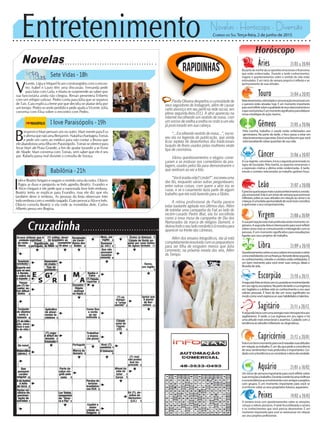 Entretenimento Novelas - Horóscopo - Diversão
Cruzadinha
Novelas
Sete Vidas -18h
I love Paraisópolis -19h
Babilônia -21h
B
enjamin e Mari pensam um no outro. Mari mente para Eva
eafirmaquenãoamaBenjamin.NatashachantageiaTomás
e pede um carro ao médico para não contar a Bruna que
eleabandonouumafilhaemParaisópolis.Tomásseoferecepara
levar Mari até Praia Grande, a fim de ajudar Jurandir a se livrar
de Abade. Mari conversa com Tomás, sem saber que ele é seu
pai. Rafaela passa mal durante a consulta de Soraya.
V
icente, Lígia e Miguel ficam constrangidos com o encon-
tro. Isabel e Lauro têm uma discussão. Fernanda pede
para falar com Laila, e Marta se surpreende ao saber que
sua funcionária ainda não chegou. Renan presenteia Eriberto
com um relógio valioso. Pedro conta para Júlia que se separou
de Taís. Caio explica a Irene por que decidiu se afastar dela por
um tempo. Pedro se sente perdido e pede ajuda a Vicente. Júlia
conversa com Elisa sobre o encontro com Pedro.
I
nês e Beatriz brigam e rasgam o vestido uma da outra. Otávio
flagra as duas e pergunta se Inês agrediu Beatriz. Evandro e
Alice chegam e ele pede que a namorada leve Inês embora.
Beatriz tenta se explicar para Evandro, mas ele diz que ela
também deve ir embora. As pessoas da festa observam Inês
indoemboracomovestidorasgado.GutoprovocaAliceeInês.
Otávio consola Beatriz e ela cede às investidas dele. Carlos
Alberto pensa em Regina.
Rapidinhas
Correio do Sul Terça-feira, 2 de junho de 2015
Áries 21/03 a 20/04
Napartedamanhãsãoasquestõesemocionaisefinanceiras
que estão evidenciadas. Durante a tarde conhecimentos,
viagens e questionamentos sobre o sentido da vida estão
estimulados. É um início de semana propício à reflexão e ao
aprimoramento de suas atitudes.
Leão 21/07 a 20/08
Sagitário 21/11 a 20/12
Asegundainiciacomumaenergiamaisintrospectivaaos
sagitarianos. À tarde, a Lua ingressa em seu signo e há
uma atitude mais emocional e assertiva. Cuidado com a
tendênciaàsatitudesinflexíveisoudogmáticas.
Gêmeos 21/05 a 20/06
Pela manhã, trabalho e saúde estão enfatizados aos
geminianos. Na parte da tarde, o foco passa a estar em
relacionamentoseparcerias.Estaéumafaseemquevocê
estáreavaliandováriasquestõesdesuavida.
Libra 21/09 a 20/10
Questionamentossobreosseusvaloresemocionaisesobre
comoestálidandocomasfinanças.Natardedestasegunda,
osconhecimentos,estudosecontatosestãoenfatizados.É
um bom momento para você rever suas crenças, ideais e
filosofiadevida.
Aquário 21/01 a 18/02
Uminíciodesemanaimportanteparavocêrefletirsobre
suasemoçõesetrabalho.Duranteatardeháumamelhora
eumatendênciaaoenvolvimentocomamigoseprojetos
com grupos. É um momento importante para você se
questionarsobreosseuspropósitosfuturos,aquariano.
Touro 21/04 a 20/05
Relacionamentos,intimidadeecomunicaçãoemocionalcom
o parceiro estão ativadas hoje. É um momento importante
paravocêrefletirsobreaqualidadedeseusrelacionamentose
oquevocêprioriza.Éummomentosignificativoparaelaborar
novas estratégias de ação, taurino.
Virgem 21/08a20/09
Asuapercepçãoestámaisprofundanestemomentovir-
giniano.Asegunda-feiraéinteressanteparavocêrefletir
sobre como está se comunicando e interagindo com as
pessoas. É um momento significativo para reavaliações
ligadas aos seus projetos de trabalho.
Capricórnio 21/12 a 20/01
Esteéumbommomentoparavocêreavaliarsuasatitudes
emrelaçãoaotrabalho.Éumdiaquepedeaconsciência
deseussentimentosmaisprofundoseimportantes.Cui-
dadocomatendênciaaseconsiderarodonodaverdade.
Câncer 21/06 a 20/07
ALuaregente,canceriano,iniciaasegundaposicionadano
signo de Escorpião. Pela manhã, os aspectos emocionais e
a expressão criativa e afetiva estão evidenciadas. À tarde,
estudo e contatos relacionados ao trabalho ganham força.
Escorpião 21/10 a 20/11
Asegunda-feiraseiniciacomaLuaaindasemovimentando
emseusigno,escorpiano.NapartedatardeaLuaingressa
em Sagitário e a ênfase está no conhecimento e nos seus
valores pessoais. É hora de dar um novo significado no
modocomovocêexpressaassuashabilidadesetalentos.
Peixes 19/02 a 20/03
A semana inicia com questionamentos sobre as emoções,
crenças e valores piscianos. A tarde fica enfatizada a carreira
e os conhecimentos que você precisa desenvolver. É um
momento importante para você se reestruturar em relação
aos seus projetos profissionais.
Horóscopo
Éprecisoquebusquemaisoautoconhecimentoeaevolu-
çãoemocional.Esteéuminíciodesemanaquepromove
reflexões sobre as suas atitudes em relação ao amor e às
crianças.Éumabelaoportunidadedevocêreverconceitos
eaprimoraroseucomportamento.
PaollaOliveiradespertouacuriosidadede
seus seguidores do Instagram, além de causar
certo alvoroço em seu perfil na rede social, em
plena segunda-feira (01). A atriz apareceu na
internet escolhendo um vestido de noiva, com
umsorrisodeorelhaaorelhanorostoeumvéu
já posicionado em sua cabeça.
“...Escolhendo vestido de noiva...”, escre-
veu ela na legenda da publicação, que ainda
ficou repleta de desenhinhos dos tradicionais
buquês de flores usados pelas mulheres neste
tipo de cerimônia.
Vários questionamentos e elogios come-
çaram a se misturar nos comentários da pos-
tagem, usados pelos fãs para demonstrarem o
que sentiram ao ver a foto.
“Vocêirradiavida!!Linda!!”,escreveuuma
das fãs, enquanto várias outras perguntavam,
entre outras coisas, com quem a atriz iria se
casar, e se o casamento fazia parte de algum
trabalho que ela está fazendo para a Globo.
A rotina profissional de Paolla parece
estar bastante agitada nos últimos dias. Além
de estrelar uma campanha da Fiat ao lado do
recém-casado Pedro Bial, ela foi escolhida
como a nova musa da campanha de Dia dos
Namorados da marca de relógios Dumont, e
deixoutodooseuladoromânticoàmostrapara
aparecer na frente das câmeras.
Além dos ensaios fotográficos, ela já está
completamenteenvolvidacomospreparativos
para ser filha de ninguém menos que Júlia
Lemmertz, na próxima novela das seis, Além
do Tempo.
 