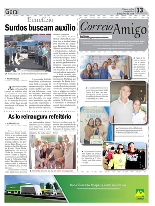 Geral 13Correio do Sul
Quarta-feira,
3 de junho de 2015
³Associação de Surdos está sempre mobilizada
³Momento do corte da fita do local reinaugurado
> ARARANGUÁ
Em cerimônia rea-
lizada na última sexta-
-feira, e que contou com
a presença do prefeito
Sandro Roberto Maciel,
acompanhado da pri-
meira dama Rose, presi-
dente do Lar São Vicente
de Paulo Edoir Mota,
presidente do Rotary
Clube de Araranguá Al-
temar Tomasi e esposa,
secretário de Assistência
Social e Habitação Edu-
ardo Chico Merêncio, foi
inaugurada a reforma
do refeitório do Lar São
Vicente.
A cerimônia contou
com pronunciamentos
Asilo reinaugura refeitório
das autoridades, descer-
ramento da fita inaugu-
ral e coquetel. Além de
contribuir com a refor-
mas estrutural do novo
refeitório do asilo, a pre-
A concessão do título
de utilidade pública torna
mais fácil a captação de
recursoseserviços.“Utilizar
recursospúblicosparaaten-
der aos deficientes é uma
boa iniciativa. Aprovamos
com toda alegria ao saber
que o benefício será para
estas entidades que são
de grande importância e
prestam serviços em bene-
fício das pessoas especiais”,
afirmou o vereador.
O presidente da Asesc,
Herlon Charles Motta, des-
taca que os surdos lutam
pela inclusão da Lingua-
gem Brasileira de Sinais
(Libras) nas salas de aulas,
eprincipalmenteainclusão
social do surdo na socieda-
de, que cada vez mais vem
crescendo na região. Todas
as escolas de Araranguá
já possuem professores in-
térpretes e especiais para
os alunos que necessitam,
um resultado de anos de
reivindicaçãodaassociação.
A Asesc mantém uma
programação de atividades
permanente. Participa, por
exemplo, da Festa Juni-
na de Araranguá, sempre
vendendo quitutes visando
arrecadar contribuições
para a própria associação,
que contabiliza recursos
e doações projetando con-
cretizar o sonho da sede
própria. No Extremo Sul
Catarinense, a associação
possui aproximadamente
150 associados.
Surdosbuscamauxílio
> ARARANGUÁ
AAssociaçãodosSur-
dosdoExtremoSul
(Asesc), se mobiliza para
ser reconhecida como enti-
dade de utilidade pública.
O Projeto de Lei de auto-
ria do vereador Lourival
João, o Cabo Loro, já está
tramitando na Câmara de
Vereadores.
Benefício
³ Os sombrienses Gustavo
Rotta e Oldair dos Santos,o
Nikita,participaramnodia31,
em Jaguaruna, do 1º Cross
Country, onde Nikita obteve
o5ºlugar.
³ Equipe da Ins-
tituição Espírita
Casa da Fraterni-
dade, de Araran-
guá,quedesenvol-
ve um excelente
trabalho social
com crianças e
adolescentes
³ Primeira-damadeErmoMaríliaCado-
rim(esquerda)entregandoumdoskitsdo
programasocialCegonhaAmiga
³ A emoção predominou no en-
contro entre o ex-vereador Antônio
Pereira, de 65 anos e sua neta, a
presidente da Câmara de Verea-
doresMirinsdeAraranguá,Karoline
CostaPereira,de14anos.
Correio
Por Dayane
correioamigo@grupocorreiodosul.com.br
O Correio Amigo foi feito especialmente para você que é Assinante do Jornal Correio do Sul.
Vamos comemorar juntos o seu aniversário, aquela data importante, a viagem dos sonhos,
sua empresa em destaque... Mande sua foto e apareça aqui.
correioamigo@grupocorreiodosul.com.br
Amigo
feitura auxiliou com re-
cursos para aquisição de
um novo fogão industrial,
lavadora de louças, entre
outros utensílios domés-
ticos.
 