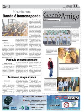 Geral 11Correio do Sul
Quarta-feira,
10 de junho de 2015
Tráfico
³ OprefeitodeJacintoMachado
AntônioJoãodeFáveri,ossecretá-
rios municipais de Administração
eFinanças,MárcioLuizAbatti,da
Educação Valmir Possamai e de
AgriculturaeIrrigaçãoAdelinoSar-
tor,participaramdaXVIIIMarchaa
Brasília,emmaio.
³ Saldo positivo.
Esta é a avaliação da
segunda edição da
FeiJovem–afeijoada
da Aciva. Realizada
no último sábado
no Hotel Morro dos
Conventos, reuniu
aproximadamente
150pessoas.
³ UmaSuperBatFestafoioaniversáriodoArhtur,filho
deSedenireJoly,quenodomingocomemorouaolado
dosamiguinhosefamiliaresseus5anos.
³ Felicidades a Alex Bristot
quenestedomingocompletou
maisumanodevida.Nafotoao
ladodafamília
Correio
Por Dayane
correioamigo@grupocorreiodosul.com.br
O Correio Amigo foi feito especialmente para você que é Assinante do Jornal Correio do Sul.
Vamos comemorar juntos o seu aniversário, aquela data importante, a viagem dos sonhos,
sua empresa em destaque... Mande sua foto e apareça aqui.
correioamigo@grupocorreiodosul.com.br
Amigo
Paróquia comemora um ano
Acesso ao parque avança
> ARROIO DO SILVA
A paróquia São Pe-
dro Apóstolo, de Balneário
Arroio do Silva, promove
nos dias 27 e 28 uma gran-
de festa em comemora-
ção ao aniversário de um
> ARARANGUÁ
Depois de uma inter-
rupção, a pavimentação
da rua Thiago Dias Lúcio,
principal acesso ao Parque
Industrial deAraranguá, foi
retomada.
On tem o vereador Kila
Ghellere esteve no local e
ano de sua instalação. A
programação contará com
alvorada festiva, procissão
motorizada com imagem de
São Pedro, missa festiva,
almoço, além do sorteio da
cartela premiada, que pode
ser adquirida no valor de
R$30,00. Os prêmios serão
verificou que os 1.145 me-
tros quadrados de camada
asfáltica foram colocados e
concluída a tubulação para
a drenagem pluvial.
Na vistoria, o vereador
teve à companhia dos em-
presáriosFabrícioFelisberto
e Maurício Bom, que são
presidente e secretário da
Associação dos Empresários
uma moto CG 125 FAN KS
2015 0km, um boi, refri-
gerador; televisão e forno
elétrico.
A organização está a
cargo dos movimentos e
pastorais, juntamente com
o Conselho Pastoral Comu-
nitário (CPC).
do Parque Industrial.
De acordo com o vere-
ador, com as melhorias na
infraestrutura do parque os
empresáriostêmrespondido
com maiores investimentos
em seus negócios. A área
tem espaço para 33 empre-
sas, sendo que nove delas já
estão operando e 11 encon-
tram-se em fase de obras.
³Músicos fizeram primeira apresentação na câmara
Da redação
Merecimento
> ARARANGUÁ
Em sessão realizada
na noite de segunda-feira,
à Câmara de Vereadores
prestou uma homenagem
à BandaMunicipaldeAra-
ranguá.Oautordapropos-
ta foi o vereador Ozair da
Silva,oBanha,paraquema
cidadeéreconhecidaporter
Banda é homenageada
uma das melhores bandas
de Santa Catarina. “Ara-
ranguá possui uma tradi-
ção histórica com bandas
municipais. Já na chegada
do primeiro telegrafista da
cidade,hámaisde100anos,
BernardinoSennaCampos
registra a presença de uma
banda tocando. Posterior-
mente existem registros de
bandasqueapresentavam-
-se nas décadas de 1920 e
1930”, observou.
A Banda Municipal
surgiuem1980,tendocomo
regenteSávioAmaroPerei-
ra. Hoje é composta por 30
músicos que sob a batuta
do maestro Tarcísio José
Facchini é bastante requi-
sitada e faz sucesso em
suas apresentações que
contam com um repertório
de aproximadamente 150
canções de vários estilos.
Banha também suge-
riuqueomunicípioconceda
títulodeCidadãoHonorário
deAraranguá ao maestro.
Natural de Nova Tren-
to,Tarcísionasceuemmar-
ço de 1954 e radicou-se em
Araranguánoanode1983.
Casado há 39 anos, tem
doisfilhoseumneto.Aos13
anos já participava de con-
juntosmusicaisefanfarras
e passou por várias bandas
até começar sua história
musical em Araranguá na
EscolaIsabelFloresHübbe,
onde criou uma fanfarra.
 
