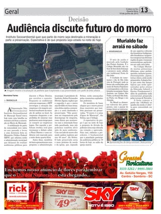 Geral 13Correio do Sul
Quarta-feira,
10 de junho de 2015
Instituto Socioambiental quer que parte do morro seja destinada a mineração e
parte a preservação. Expectativa é de que proposta seja votada na noite de hoje
> ARARANGUÁ
O mês de junho é
marcado pela tradição
das Festas Juninas. E o
Colégio Murialdo não vai
ficardeforadestafestança
e promove neste sábado
sua tradicional Festa de
São João.
A tradição de come-
morar o dia de São João
veio de Portugal, onde as
festassãoconhecidaspelo
nomedeSantosPopulares
ecorrespondemadiversos
feriadosmunicipais:Santo
Antônio, em Lisboa; São
Pedro,noSeixal;SãoJoão,
no Porto, em Braga e em
Almada.
No Brasil os elemen-
tos culturais dos portu-
gueses, com o passar do
tempo,foramsemisturan-
do aos aspectos culturais
dosbrasileiros(indígenas,
afro-brasileiroseimigran-
teseuropeus)nasdiversas
regiõesdopaísetomaram
características particula-
res em cada uma delas.
No Colégio Murial-
do muitas guloseimas
deliciosas, como: pinhão,
quentão,cachorroquente,
churrasquinho, pipoca,
tortasedoces,estãosendo
preparados.Aalegriafica-
rá por conta das danças
típicas que serão apre-
sentadas pelos alunos
da Educação Infantil e
Ensino Fundamental I,
além da quadrinha nada
convencional preparada
pelasturmasdeTerceirão.
A festa começa a
partir das 14h30min na
quadra da escola e é aber-
ta para comunidade em
geral.
Murialdo faz
arraiá no sábado
Marivânia Farias discutir o Plano Diretor,
por envolver o assunto.
Enquanto as audiências
estavam suspensas, o MPF
investigou a situação das
empresas e do impacto am-
bientalresultantedaextra-
ção de pedras no local. As
empresas chegaram a ser
proibidas de minerar, mas
ganharammaistempopara
se cumprir as exigências
legais. Em seguida a pre-
feitura recebeu aval para
recomeçar o debate sobre
o Plano Diretor, e uma au-
diência está marcada para
a noite desta quarta-feira.
Antes disso, membros
doIsamapresentaramuma
proposta a administração
municipal. A presidente do
Instituto,SelmaFernandes
SilveiraAguiar,explicaque
a sugestão é que o morro
sejadivididoemduasáreas,
umadelassujeitaaminera-
ção e a outra destinada a
preservação. “Não quere-
mos ser responsáveis pelo
desemprego de ninguém,
como dizem que acontece-
ria caso a mineração fosse
toda paralisada, mas não
podemos também abrir
mão do meio ambiente.
Comumladodomorroeles
ainda podem explorar por
uns 30 anos”, diz Selma.
O lado preservado seria
o mais próximo da escola
e da igreja, que, segundo
Audiênciadiscutefuturodomorro
> MARACAJÁ
AOrganização Não
Governamental
Instituto Socioambiental
de Maracajá (Isam) trava
hoje mais uma batalha na
tentativadefrearaminera-
ção no Morro do Maracajá.
A mobilização de parte
da comunidade teve início
no ano passado e levou
a uma denúncia feita ao
Ministério Público Federal
(MPF), que solicitou então
a administração municipal
que deixasse de realizar
audiências públicas para
Decisão
Selma, estão ameaçadas
pelas constantes explosões
das pedreiras.
Os membros do Isam
alegam que o morro possui
duas nascentes que tam-
bém precisam ser preser-
vadas. “O morro é a caixa
d’água de Maracajá”, diz
Selma, que é bióloga.
A expectativa do gru-
po é que na noite de hoje
a proposta de divisão da
polêmicaáreasejacolocada
em votação e aprovada.
Para isso, enfatiza a pre-
sidente, é fundamental
que a população participe
da audiência pública às 19
horas de hoje, no salão da
igreja matriz.
³Imagem mostra a localização da pedreira que é explorada e sua proximidade com parte da área urbana
³Apresentações de dança animam festa junina
Av. Getúlio Vargas, 155 - Centro - Sombrio - SC
Av. Getúlio Vargas, 155
Centro - Sombrio - SC
Enchemos nosso anúncio de �ores para lembrar
que o está chegando...Dia dos Namorados
 