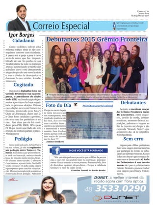 Correio Especial
Igor Borges
igor.borges@grupocorreiodosul.com.br
www.facebook.com/igor.borges
@igormborges
Debutantes 2015 Grêmio Fronteira
O QUE VOCÊ ESTÁ PENSANDO
Foto do Dia #fotododiacorreiodosul
Chegar na escola depois
de tanta luta para que
nos enxergassem, sem
resultados positivos não
foi fácil, mas receber
uma cartinha dessa ,
significa que plantamos
a sementinha e somos
amados .Lara Cardoso
minha querida você não
tem noção do quanto
me fez bem !!!!
Janine Steckert
“Nós pais não podemos permitir que os filhos façam em
casa o que eles não podem fazer na sociedade, principal-
mente falta de respeito a outras pessoas, desonestidade, falta
de disciplina, egoísmo, desperdícios... Porque a cidadania
familiar é a base da saúde social.”
Francine Zanoni Da Rocha Bendo
Debutantes
Ao todo, as meninas moças
do Grêmio Fronteira terão
16 encontros, entre coque-
téis, desfile de moda, jantares
temáticos, momento beleza, ex-
posições, palestras e viagem ao
Rio de Janeiro até chegar a tão
esperada “Grande Noite”, que
acontecerá dia 12 de setembro.
#anotaadataai.
Correio do Sul
Quarta-feira,
10 de junho de 2015
³Na noite de sexta-feira, o Grêmio Fronteira apresentou oficialmente as 13 meninas moças debutantes de
2015 e o casal patrono Viviane C. Felisbino Ramos e Prezalino Ramos Neto no Salão Oscar Bertoncini.
Cidadania
Como podemos cobrar uma
reforma político séria se não con-
seguimos conviver com cidadania.
A pessoa vai a igreja e para o carro
atrás de outro, que fica impossi-
bilitado de sair. No prédio ele usa
furadeira tarde da noite ou domingo
a tarde, incomodando o vizinho que
trabalhou duro e está descansando
alegando que não tem outro horário
e tem o direito de desrespeitar o
descanso do seu vizinho. #ainda-
faltamuito
Sem erro
Alguns pais e filhas preferiram
fazer uma viagem internacional do
que participar do evento de debu-
tantes do Grêmio Fronteira. Com o
dolar nas alturas agora muitos de-
vem estar se lamentando. O Baile
de Debutantes é um evento
sem erro e para o próximo ano o
Grêmio Fronteira promete incluir
uma viagem para Disney. #nãote-
merro,.
Cogitado
Com todo o trabalho feito no
Grêmio Fronteira e na sua em-
presa, o presidente do clube
Vado Zilli, está sendo cogitado por
muitos a participar da chapa majori-
tária na próximas eleições. Ultimas
especulações no evento Homem na
Cozinha, promovido pelo Rotary
Clube de Araranguá, dizem que se
o César fosse candidato a prefeito,
ele seria um dos preferidos a ser
vice. Fora dizer que ele foi convi-
dado pelo PRB, PSDB, PPS e pelo
PP. O que mostra que Vado não tem
rejeição de nenhum partido político.
#sanguenovo
Pedágio
Como noticiado pelo Jarbas Vieira
em sua coluna, já está se cogitando
um pedágio entre Torres e Tu-
barão. Tudo indica que provavelmen-
te será em Maracajá, assim evitando
lugar de trânsito muito intenso, fican-
do trânsito entre cidades. O absurdo
é que mesmo a ponte Anita Garibaldi
sendo entregue em julho ainda faltará
alguns pontos para concluir a duplica-
ção. Mesmo incompleta já pensam na
construção de um pedágio. #absurdo
 