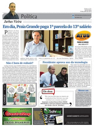 Política
Jarbas Vieira
Correio do Sul
Quinta-feira,
18 de junho de 2015
jarbas@grupocorreiodosul.com.br
(48) 9966.5326
CHARGEPor:CAZO
“Não é justo que quem paga seus impostos seja
prejudicado por feiras itinerantes e que nada
contribuem com a economia catarinense”.
Ele disse:
‘
‘Deputado estadual Manoel Mota (PMDB)
defendendo a causa do comércio catarinense,
que deseja o fim da “feirinhas”.
Emdia,PraiaGrandepaga1ªparcelado13ºsalário
P
refeitura de Praia
Grande, através da
Secretaria de Finan-
ças, pagará amanhã, dia 19, a
primeira parcela do 13º salário,
referente ao ano de 2015, aos
servidores públicos municipais.
De acordo com a secretária de
Administração e Finanças Ana
Klock (PMDB), o pagamento do
13º acontece de forma ininter-
rupta pelo sétimo ano conse-
cutivo. Além de movimentar o
comércio local, dará condições
aos servidores de pagarem
suas contas, ou realizarem
investimentos. A disponibili-
dade de recursos para fazer o
pagamento é fruto de muito
planejamento, equilíbrio finan-
ceiro e organização das contas
Pouco mais de um mês depois de ter im-
plantadoosistemaeletrônicoquemodernizou
os procedimentos da Câmara de Vereadores
de Santa Rosa do Sul, o presidente da Casa,
Agenor Francisco Carvalho (PP), afirmou na
últimasessãoqueaavaliaçãoéextremamente
positiva. Apesar de algumas dificuldades na
primeirasessão,hojeosistemadevotaçãoele-
trônica funciona a pleno, com conhecimento
dos vereadores. O site da Câmara também já
disponibiliza a íntegra dos projetos que foram
ou que serão deliberados pela Casa. A mesma
pauta que os vereadores recebem fica a dis-
posição de toda a população. “Agradeço aos
colegas da mesa diretora que me apoiaram
nesta decisão”, comentou o presidente.
(48) 3522-3777
públicas. Desde janeiro a Ad-
ministração economizou com
Não é hora de reduzir?
Leodegar Tiscoski, Juçara Scheffer, Professor Jusa, José Eraldo So-
ares, Teco Silvério, Hélio Matos e os empresários Cris (Laboratório São
João), Dudu (Transportes Litoral) e Dema (Cerâmica BelaTelha). Estes
são os pré-candidatos ventilados pelo PP de Sombrio para a disputa da
próxima eleição municipal. Um número que já é capaz de utilizar todos
os dedos das duas mãos do ex-presidente Lula (PT). Caso a meta do PP
não seja ter 11 pré-candidatos, já está passando da hora de o partido
começar a trabalhar com menos nomes, afim de potencializá-los. Já se
observam alguns incômodos com cada novo nome especulado e não
desmentidopelacúpuladopartido.SituaçãodiferenteviveoPMDB,que
trabalha apenas com dois cenários. Candidatura a reeleição do prefeito
Zênio Cardoso ou do secretário regional, Ademir da Silva, o Dema.
vistas ao pagamento do 13º
Presidente aprova uso da tecnologia
Menos um
Pelo menos em julho já se
terá definido um nome que não
será candidato a prefeito de
Sombrio pelo PP. É que no dia 17
o partido fará a sua convenção.
Quem assumir a presidência
deverá estar fora da linha de
frente. A missão será a de pre-
parar e conduzir o partido na
eleição que se aproxima.
dos seus funcionários. “Apesar
das muitas dificuldades vividas
por todos os municípios brasi-
leiros neste ano de recessão,
a Prefeitura de Praia Grande
honra mais uma vez os com-
promissos assumidos de pagar
aos servidores municipais em
dia”, comenta o prefeito Valcir
Daros (PMDB).
 