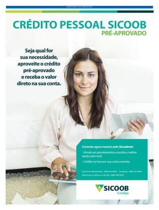 QUINTA-FEIRA, 18 DE JUNHO DE 2015
Sejaqualfor
suanecessidade,
aproveiteocrédito
pré-aprovado
erecebaovalor
diretonasuaconta.
CRÉDITO PESSOAL SICOOB
PRÉ-APROVADO
Central de Atendimento - 0800 642 0000 Ouvidoria - 0800 725 0996
Deficientes auditivos ou de fala - 0800 940 0458
Contrate agora mesmo pelo Sicoobnet:
- Simule um parcelamento e escolha a melhor
opção para você.
- Crédito na hora em sua conta corrente.
Credija
 