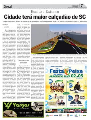 Geral 7Correio do Sul
Quinta-feira,
18 de junho de 2015
Da redação
³Projeto do Calçadão da Getúlio Vargas deve transformar o visual da principal avenida de acesso a cidade
> SOMBRIO
Arevitalização da
avenida Getúlio
Vargas, a porta de entra-
da de Sombrio, está ge-
rando diversos comentá-
rios e já foi vista por todo
cidadão que passa pelo
Centro da cidade devido
a obra de transposição
da rede de distribuição
de energia elétrica, de
aérea para subterrânea,
nos últimos dois meses.
O que nem todos sa-
bem, a informação foi
obtida pelo prefeito Zênio
Cardoso há cerca de duas
semanas, é que a cidade
terá, a partir da inaugu-
ração desta obra, o maior
calçadão do estado, com
cerca de 570 metros de
espaçosos passeios pú-
blicos, arborizados e de-
corados, planejados para
melhorar a qualidade de
vida da população. “Fi-
zemos uma busca pelos
espaços de todo o estado
e não encontramos calça-
dão maior do que o nosso
vai ficar. E não é simples-
mente pela grandeza da
obra que comemoramos.A
nossa felicidade é porque
proporcionaremos aos
sombrienses um espaço
de lazer, uma espécie
de grande praça, que
aumenta a auto estima
do cidadão, melhora seu
dia a dia e traz uma nova
cara, mais moderna e
mais bonita para a cida-
de”, explica o prefeito,
licenciado por 15 dias
desde a última segunda-
-feira.
O fato de, com apenas
28 mil habitantes, Som-
brio ser a oitava cidade do
Cidade terá maior calçadão de SC
Bonito e Extenso
estado a ter rede de dis-
tribuição de energia sub-
terrânea em uma de suas
vias já lhe confere desta-
que. Outras questões da
avenida também ganham
notícia, como a ilumina-
ção, projeto moderno e
mais eficiente do que os
padrões atuais. “Os pos-
tes serão como o da ponte
Colombo Machado Salles,
em Florianópolis, e com
luminárias idênticas a da
ponte Anita Garibaldi, da
BR 101, em Laguna. Se-
rão lâmpadas de LED, que
dão melhor luminosidade,
geram mais segurança e
economia aos cofres pú-
blicos. Assim, poderemos
investir em novos projetos
de iluminação nos bairros
e comunidades do interior
também”, salienta Zênio.
Os proprietários de co-
mércios na avenida estão
comemorando o projeto.
O presidente da Câmara
de Dirigentes Lojistas
(CDL) de Sombrio, Antô-
nio Mattric Matos, chegou
a dizer que o barulho das
obras em frente às suas
lojas soam como música
clássica. “Quem gosta
de ir a Gramado, Cane-
la e outras cidades de
turismo comercial e vê
aquelas lindas avenidas,
espera esse espaço com
alegria, porque o projeto
é lindo. A avenida será
um verdadeiro shopping
aberto, com mais pessoas
circulando em frente de
nossas vitrines, vendo e
comprando os produtos
que oferecemos”, aposta
Antônio.
Dois estabelecimentos
gastronômicos já estão
sendo construídos, um
no início da mão única da
Getúlio Vargas, próximo a
agência do Sicoob/Credija,
e outro próximo a Igre-
ja Matriz Santo Antônio
de Pádua. O embeleza-
mento e a modernização
da avenida incentivam
os empresários a mudar
também suas lojas, inves-
tindo na estrutura frontal.
“Antes não tinha o que
investir, os caminhões
acabam passando perto
das fachadas, arranhan-
do, por vezes arrrancando
nossas propagandas e o
calçadão nos dá segurança
e acaba incentivando to-
dos a mudarmos também
e construirmos frentes
mais bonitas”, diz Fran-
cieli Medeiros Duarte
Para o religioso e vo-
luntário zelador da Igreja
Matriz, Agnaldo Krause,
a obra vai trazer mais
turistas para sua tão bem
Depois de pronto, projeto de revitalização da avenida Getúlio Vargas vai legar 570 metros de passeio público a população
cuidada segunda casa.
“Há 21 anos estou aqui e
sei que essa mudança na
avenida era um sonho de
muita gente, assim como
do prefeito, antes mesmo
dele assumir a prefeitura.
Me sinto feliz e ansioso
para ver mais pessoas vi-
sitando a igreja e podendo
Comércio se
prepara
vê-la já desde a BR 101,
porque nada estará na
frente para atrapalhar a
visão, que ficará magnifi-
ca”, comenta Krause.
 