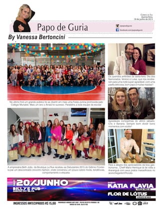 No último find um grande público foi se divertir em mais uma Festa Junina promovida pelo
Colégio Murialdo. Mais um ano o Arraiá foi sucesso. Parabéns a toda equipe da escola!
A empresária Beth João, da Boutique La Rue recebeu as Debutantes 2015 do Grêmio Frontei-
ra par um descontraído encontro fashion, onde conversou um pouco sobre moda, tendências,
comportamento e etiqueta.
Os queridos anfitriões de sexta-feira, Dia dos
Namorados, Venício e Luisa, que nos recebe-
ram para uma noite super agradável, com uma
paella deliciosa, bom papo e muitas risadas!!
Agradáveis companhias do último sábado,
Cris e Banana. Sempre bom dividir bons
momentos com vocês!!
Para a alegria dos apreciadores da boa gas-
tronomia , Cheff Mário Henrique tá de volta a
Araranguá com seus pratos maravilhosos no
aconchegante Il Piccolo.
Papo de Guria
By Vanessa Bertoncini
Correio do Sul
Quinta-feira,
18 de Junho de 2015
@papodeguria
facebook.com/papodeguria
Papo de Guria
By Vanessa Bertoncini
Correio do Sul
Quinta-feira,
18 de junho de 2015
@papodeguria
facebook.com/papodeguria
 