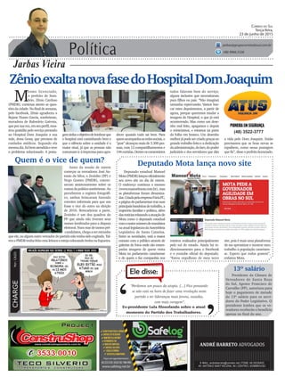 Política
Jarbas Vieira
Correio do Sul
Terça-feira,
23 de junho de 2015
jarbas@grupocorreiodosul.com.br
(48) 9966.5326
CHARGEPor:CAZO
“Perdemos um pouco da utopia. [...] Fico pensando
se não está na hora de fazer uma revolução neste
partido e ter lideranças mais jovens, ousadas,
com mais coragem”.
Ele disse:
‘
‘Ex-presidente Lula filosofando sobre o atual
momento do Partido dos Trabalhadores.
ZênioexaltanovafasedoHospitalDomJoaquim
M
esmo licenciado,
o prefeito de Som-
brio, Zênio Cardoso
(PMDB), continua atento as ques-
tõesdacidade.Nofinaldesemana,
pelo facebook, Zênio agradeceu a
Rejane Nunes Garcia, sombriense,
moradora de Balneário Gaivota,
queporsuavez,emseuperfil,mos-
trou gratidão pelo serviço prestado
no Hospital Dom Joaquim a sua
mãe, dona Gessy, que precisou de
cuidados médicos. Segundo ela
mesmadiz,foibematendidaeteve
o problema solucionado. A posta-
Deputado estadual Manoel
Mota(PMDB)lançouoficialmente
seu novo site no dia de ontem.
O endereço continua o mesmo
(www.manoelmota.com.br), mas
as plataformas foram dinamiza-
das.CriadapelaempresaFúriaPC,
apáginadoparlamentartrazsuas
principaisbandeirasdetrabalho,a
trajetória familiar e política, além
dasnotíciasrelatandoaatuaçãode
Mota como o deputado estadual
comomaiornúmerodemandatos
naatuallegislaturadaAssembleia
Legislativa de Santa Catarina.
Entre as novidades, está o maior
contato com o público através de
galerias de fotos onde são estam-
padas imagens de quem visita
Mota no parlamento catarinense
e de quem o faz companhia nos
(48) 3522-3777
gemtinhaoobjetivodelembrarque
o hospital está caminhando bem e
que o silêncio sobre a unidade é o
maior sinal, já que as pessoas não
costumam ir à imprensa para agra-
Quem é o vice de quem?
Antes da sessão de ontem
começar os vereadores José An-
tonio da Silva, o Zezinho (PP) e
Nego Gomes (PMDB), conver-
savam amistosamente sobre os
rumosdapolíticasombriense.Ao
perceberem o registro fotográfi-
co, ambos brincaram fazendo
convites informais para que um
fosse o vice do outro na eleição
de 2016. Brincadeiras a parte,
Zezinho é um dos quadros do
PP que ainda não tiveram seus
nomes lembrados para a disputa
eleitoral.Nummardetantospré-
-candidatos,chegaaserestranho
queele,oualgumoutrovereadordopartidonãotenhasidocogitado.Tal-
vezoPMDBtenhafeitoestaleituraeestejacolocandolenhanafogueira.
decer quando tudo sai bem. Para
quemacompanhaasredessociais,o
“post” alcançou mais de 3.300 pes-
soas, com 12 compartilhamentos e
144curtidas.Dentreoscomentários
Deputado Mota lança novo site
13º salário
Presidente da Câmara de
Vereadores de Santa Rosa
do Sul, Agenor Francisco de
Carvalho (PP), autorizou para
hoje o pagamento de metade
do 13º salário para os servi-
dores do Poder Legislativo. O
presidente lembra que os ve-
readores receberão o benefício
apenas no final do ano.
roteiros realizados principalmente
pelo sul do estado. Ainda há re-
direcionamento para o Facebook
e o youtube oficial do deputado.
“Estou orgulhoso de meu novo
todos falavam bem do serviço,
alguns inclusive que necessitaram
para filhos ou pais. “Não imaginei
tamanha repercussão. Vamos bus-
car estes depoimentos, a partir de
agora, porque queremos mudar a
imagem do Hospital, o que já está
acontecendo. Mas como um dese-
nho mal feito, apagamos e depois
o reiniciamos, e estamos na parte
da folha em branco. Um desenho
melhorjápodesercriadograçasao
grandetrabalhofeitoeadedicação
daadministração,doIsev,dopoder
judiciário e dos servidores que dão
a vida pelo Dom Joaquim. Então
precisamos que as boas novas se
espalhem, como nessa postagem
quefiz”,disseoprefeitolicenciado.
site, pois é mais uma plataforma
de me aproximar e mostrar meu
trabalho à população catarinen-
se. Espero que todos gostem”,
enfatiza Mota.
 