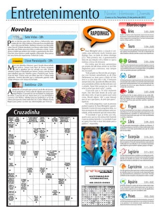 Entretenimento Novelas - Horóscopo - Diversão
Cruzadinha
Novelas
Sete Vidas -18h
I love Paraisópolis -19h
Babilônia -21h
M
ari não identifica Máximo, que é levado desacordado
pela polícia. Soraya trata Mari de forma arrogante
e não a agradece por ter salvado sua vida. Ximena
substitui Grego e é desafiada por Sereno. Soraya convida Mari
para trabalhar para ela. Natasha conta a Paulucha que Tomás
é pai de Mari. Clarice avisa aos filhos que ela e Tomás estão
separados. Ximena descobre que o restaurante japonês onde
Grego almoçou com Soraya foi fechado.
P
edro se declara para Júlia. Iara afirma a Arthurzinho que
cuidará de Léo. Júlia confessa a Elisa que ficou sensibilizada
com o discurso de Pedro. Marlene conversa com Bernardo
sobre Durval. Eriberto desabafa com Renan sobre Marta. Felipe
descobre que Pedro procurou Júlia e confronta o irmão. Lauro
afirma a Isabel que prefere não vender o apartamento dos dois.
Elisa tem uma tontura e pede segredo a Bernardo. Rosa pensa
em uma forma de reaproximar Aníbal de Guida.
A
derbaldizaConsueloquevaitirarLaísdoRiodeJaneiro.
Paula pergunta se Teresa sabe de alguém que possa em-
pregarRegina.Consuelofazumescândalonoantiquário
de Estela, a procura de Laís. Maria José vai à casa de Rafael e
conversa com Wilma. Aderbal procura Sandrinha e se faz de
vítima para que ela conte onde está Laís. Carlos Alberto chama
Regina para jantar e os dois são interrompidos por Vinícius.
Rapidinhas
Correio do Sul Terça-feira, 23 de junho de 2015
Áries 21/03 a 20/04
Saúde é um tema muito importante neste inicio de semana
aosarianos.Éimportanteperceberainfluênciadasemoções
sobreoorganismoeaenergiafísica.Éumbommomentopara
superar antigos padrões e se libertar.
Leão 21/07 a 20/08
Sagitário 21/11 a 20/12
Umdiaimportanteparaotrabalhoeasrealizaçõesprofis-
sionais.Éprecisoquesesintabememocionalmentepara
atender aos desafios da carreira. Um excelente período
paravocêrenovarasatitudesemseusrelacionamentos.
Gêmeos 21/05 a 20/06
Umdiamuitoimportanteparaquestõesligadasàcasa,fa-
míliaevidaprivada.Éummomentodeaprimoramentode
suacondutaemocional.Énecessáriohaverumequilíbrio
entreasquestõespessoaiseprofissionais.
Libra 21/09 a 20/10
Um dia que pede interiorização e reflexão aos librianos. A
saúdefísica,psíquicaementaléumfatorevidenciadoneste
momento. É uma bela oportunidade para agir de acordo
comosseusideais.
Aquário 21/01 a 18/02
Emoções,finançasesaúdesãotemasevidenciadoshoje.
É um momento muito interessante para você inovar e
renovarváriosaspectosdesuavida.Éumdiasignificativo
parareconheceroquetemverdadeirovalor.
Touro 21/04 a 20/05
Éummomentomuitosignificativoparapercebercomovocê
vem agindo emocionalmente. É hora de se desprender de
velhospadrõeseatitudes,abrindo-separanovasexperiências.
Virgem 21/08a20/09
A Lua se movimenta em seu signo e está oposta ao pla-
netaNetuno.Éumdiaimportanteparaaprimoraroseu
comportamento e também os relacionamentos. É um
momento importante para agir com mais sensibilidade
e carinho, virginiano.
Capricórnio 21/12 a 20/01
Umdiaoportunoparaaprimorarconhecimentosligados
aotrabalho.Esteéummomentomuitoimportantepara
seu desenvolvimento profissional e bem-estar. Perceba
ainfluênciadasemoçõesedopsiquismosobreasaúde.
Câncer 21/06 a 20/07
Umdiaquefavoreceoaprimoramentodeconhecimentosda
comunicaçãoedoscontatos.Éumperíodomuitointeressante
parainovarprofissionalmenteenosseuspropósitosdevida.
A presença do Sol no seu signo, dinamiza as atitudes e a
energia dos cancerianos.
Escorpião 21/10 a 20/11
Esteéummomentodeimportantestransformaçõesnavida
dosescorpianos.Éhoradevocêquestionaroquepodeser
melhorado em suas atitudes. É um momento importante
paraobjetivosqueenvolvemequipes,gruposeamigos.
Peixes 19/02 a 20/03
ALuasemovimentanosetorderelacionamentos,pisciano.É
umdiaimportanteparaaprimorarasuacondutanasrelações
e nas parcerias. É um momento muito significativo ao seu
desenvolvimento emocional e familiar.
Horóscopo
A presença do Sol, no signo anterior ao seu, pede refle-
xão aos leoninos. Este é um período em que você deve
fazer um balanço do seu comportamento emocional. É
uma fase oportuna para perceber padrões repetitivos
emsuavida.
Xuxa Meneghel abriu o coração e con-
cedeu uma entrevista muito honesta para
Rodrigo Faro, na tarde do último domingo
(21). Pela primeira vez, a apresentadora
falou da sua relação com a Globo e o que a
motivou a trocar de emissora.
Ela contou que há anos apresentava
um projeto de talk show similar ao da Ellen
Degeneres para a emissora, mas sempre
era recusado.
“Este projeto na Record [de um progra-
ma com formato semelhante ao de Ellen
DeGeneres] eu levei para a Globo há três
anos e a casa dizia não e não. A emissora
sempredizianão.Quandoele[MarceloSilva,
vice-presidenteartísticodaRecord]veiocom
o projeto, fiquei feliz porque eu vi que não
errei e achei que daria certo”, contou.
“Concordo que a TV está mudando
muito. Eles têm todo direito de achar que
não dava certo, só que eu queria ouvir outra
coisa. Recebi alguns ‘não’ e aqui falaram
que só sai o que quero, do jeito que quero”,
explicou.
Faro ainda perguntou o que as pessoas
podiam esperar do Xuxa Meneghel, aparen-
temente o nome do novo programa dela, e a
loiraseesquivoudecontarqualqueroutrano-
vidade, ainda revelando que não estava feliz.
“A novidade é que já tinha uns três,
quatro anos que eu não estava feliz fazendo
o que eu estava fazendo. E a novidade é que
eu quero ficar feliz e levar felicidade para o
público”, respondeu.
 