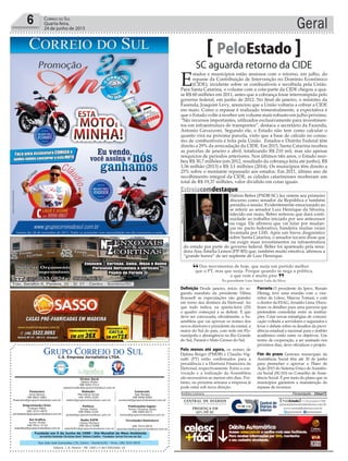 Fundado em 5 de Junho de 1990 - Dia Mundial do Meio Ambiente
Jornalista Rolando Christian Sant’ Helena Coelho - Fundador Jornal Correio do Sul
Publicações legais:
Tomaz Fonseca Selau
l48l 9985.8573
tomaz@grupocorreiodosul.com.br
Financeiro
Joice Ramos
l48l 8802.5883
financeiro@grupocorreiodosul.com.br
Comercial:
Igor Borges
l48l 9968.6084
comercial@grupocorreiodosul.com.br
Diretor Geral
Jabson Muller
l48l 9955.5313
jabsonmuller@grupocorreiodosul.com.br
Diagramação/Arte:
Cristian Mello
l48l 3533-0870
correiodosul@grupocorreiodosul.com.br
Sul Gráfica
Junior Muller
l48l 9931.4716
sulgrafica@grupocorreiodosul.com.br
Redação:
Marivânia Farias
l48l 9995.9290
editor@grupocorreiodosul.com.br
Política:
Jarbas Vieira
l48l 9966.5326
jarbas@grupocorreiodosul.com.br
Radio 93FM
Cássia Pacheco
l48l 9912.9588
radio93fm@grupocorreiodosul.com.br
Circulação/Assinatura
l48l 3533.0870
assinaturas@grupocorreiodosul.com.br
Rua João José Guimarães,176, Centro - Sombrio/SC - Fone: (48) 3533 0870
Editora: J. R. Pereira - ME CNPJ 17.467.695/0001-19
C.S. Empresa Jornalística LTDA.
Geral6 Correio do Sul
Quarta-feira,
24 de junho de 2015
Dos movimentos de hoje, que surja um partido melhor
que o PT, mas que surja. Porque quando se nega a política,
o que vem é muito pior.
Ex-presidente Luiz Inácio Lula da Silva.
“
”
SC aguarda retorno da CIDE
PeloEstado
E
stados e municípios estão ansiosos com o retorno, em julho, do
repasse da Contribuição de Intervenção no Domínio Econômico
(CIDE), incidente sobre os combustíveis e recolhida pela União.
Para Santa Catarina, o volume com a cota-parte da CIDE chegou a qua-
se R$ 60 milhões em 2011, antes que a cobrança fosse interrompida pelo
governo federal, em junho de 2012. No final de janeiro, o ministro da
Fazenda, Joaquim Levy, anunciou que a União voltaria a cobrar a CIDE
em maio. Como o repasse é realizado trimestralmente, a expectativa é
que o Estado volte a receber um volume mais robusto em julho próximo.
“São recursos importantes, utilizados exclusivamente para investimen-
tos em infraestrutura de transportes”, destaca o secretário da Fazenda,
Antonio Gavazzoni. Segundo ele, o Estado não tem como calcular o
quanto virá na próxima parcela, visto que a base de cálculo no consu-
mo de combustíveis é feita pela União. Estados e Distrito Federal têm
direito a 29% da arrecadação da CIDE. Em 2015, Santa Catarina recebeu
as parcelas de janeiro e abril, totalizando R$ 210 mil, mas são apenas
resquícios de períodos anteriores. Nos últimos três anos, o Estado rece-
beu R$ 30,7 milhões (em 2012, resultado da cobrança feita até junho), R$
1,56 milhão (2013) e R$ 3,1 milhões (2014). Os municípios têm direito a
25% sobre o montante repassado aos estados. Em 2011, último ano de
recolhimento integral da CIDE, as cidades catarinenses receberam um
total de R$ 19,37 milhões, valor dividido em cotas iguais.
Definição Desde janeiro, início do se-
gundo mandato da presidente Dilma
Rousseff as especulações são grandes
em torno dos destinos da Eletrosul. Ao
que tudo indica, na quinta-feira (25)
o quadro começará a se definir. É que
deve ser convocada, oficialmente, a As-
sembleia que vai aprovar os nomes dos
novos diretores e presidente da estatal, a
maior do Sul do país, com sede em Flo-
rianópolis e abrangência no Rio Grande
do Sul, Paraná e Mato Grosso do Sul.
Pelo menos até agora, os nomes de
Djalma Berger (PMDB) e Claudio Vig-
natti (PT) estão confirmados para a
presidência e a Diretoria Financeira da
Eletrosul, respectivamente. Entre a con-
vocação e a realização da Assembleia
são necessários ao menos oito dias. Por-
tanto, na próxima semana a empresa já
pode estar sob nova direção.
Parceria O presidente do Iprev, Renato
Hinnig, teve uma reunião com o vice-
reitor da Udesc, Marcus Tomasi, e com
o diretor da ESAG,Arnaldo Lima. Discu-
tiram os detalhes para uma parceria que
pretendem consolidar entre as institui-
ções. Criar novas estratégias de comuni-
cação voltada a servidores e segurados e
levar o debate sobre os desafios da previ-
dência estadual e nacional para o âmbito
acadêmico estão entre os objetivos. Um
termo de cooperação, a ser assinado nos
próximos dias, deve oficializar o projeto.
Fim do prazo Gestores municipais da
Assistência Social têm até 30 de junho
para preencher e aprovar o Plano de
Ação 2015 do Sistema Único de Assistên-
cia Social (SUAS) no Conselho de Assis-
tência Social. É por meio do plano que os
municípios garantem a manutenção do
repasse de recursos.
Andréa Leonora ��or�an��o���� ����or�an��o���� �� 24Jun15
Estreiacomdestaque
Dalírio Beber (PSDB-SC) fez ontem seu primeiro
discurso como senador da República e também
presidiu a sessão. Evidentemente emocionado ao
se referir ao senador Luiz Henrique da Silveira,
falecido em maio, Beber reiterou que dará conti-
nuidade ao trabalho iniciado por seu antecessor
na vaga. Ele afirmou que vai lutar por mudan-
ças no pacto federativo, bandeira muitas vezes
levantada por LHS. Após um breve diagnóstico
sobre Santa Catarina, o senador tucano disse que
vai exigir mais investimentos na infraestrutura
do estado por parte do governo federal. Beber foi aparteado pela sena-
dora Ana Amélia Lemos (PP-RS) que, também muito emotiva, afirmou a
“grande honra” de ser suplente de Luiz Henrique.
JeffersonRudy/AgênciaSenado
 