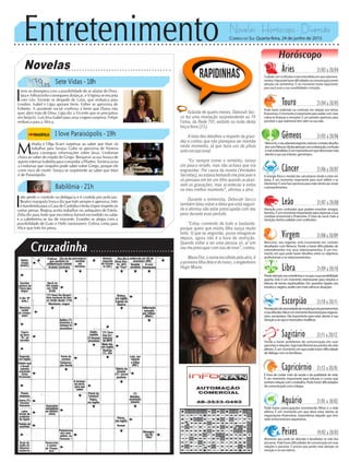 Entretenimento Novelas - Horóscopo - Diversão
Cruzadinha
Novelas
Sete Vidas -18h
I love Paraisópolis -19h
Babilônia -21h
M
elodia e Olga ficam surpresas ao saber que Mari irá
trabalhar para Soraya. Gabo se aproxima de Ximena
para conseguir informações sobre Jávai. Lindomar
chora ao saber do estado de Grego. Benjamin acusa Soraya de
querer internar Izabelita para comandar a Pilartex. Ximena avisa
a Lindomar que ninguém pode saber sobre Grego, porque ele
corre risco de morte. Soraya se surpreende ao saber que Mari
é de Paraisópolis.
I
rene se desespera com a possibilidade de se afastar de Dora.
Iara e Arthurzinho conseguem disfarçar, e Virgínia se encanta
com Léo. Vicente se despede de Luísa, que embarca para
Londres. Isabel e Lígia apoiam Irene. Esther se aproxima de
Eriberto. A assistente social confirma a Irene que Diana não
quer abrir mão de Dora. Lígia diz a Vicente que se precipitou
em beijá-lo. Luís leva Isabel para uma viagem-surpresa. Felipe
embarca para a África.
I
nês perde o controle na delegacia e é contida por policiais.
Beatriz manipula Vera e diz que Inês sempre é agressiva. Inês
é transferida para a Casa de Custódia e tenta impor respeito às
outras presas. Regina aceita trabalhar no antiquário de Estela.
Zélia diz para Ivete que encontrou formol escondido no salão
e a cabelereira se faz de inocente. Evandro se alegra com a
possibilidade de Guto e Helô namorarem. Celina conta para
Alice que Inês foi presa.
Rapidinhas
Correio do Sul Quarta-feira, 24 de junho de 2015
Áries 21/03 a 20/04
Cuidadocomconfusõesemal-entendidosemseusrelaciona-
mentos.Hojepodehaverdificuldadesnacomunicação;preste
atenção nas entrelinhas. É um momento muito importante
para você ouvir a sua sensibilidade e intuição.
Leão 21/07 a 20/08
Sagitário 21/11 a 20/12
Tende a haver problemas de comunicação em suas
parceriaserelações.Sejamaisflexívelaospontosdevista
alheios. É um momento em que pode haver dificuldade
dediálogocomosfamiliares.
Gêmeos 21/05 a 20/06
Mercúrio,oseuplanetaregente,estáemcontatodesafia-
dorcomNetuno.Muitaatençãocomadistração,confusão
emal-entendidos.Éummomentoemquedeveestarmais
atentoàsuavozinterior,geminiano.
Libra 21/09 a 20/10
Presteatençãonasentrelinhasenoqueasuasensibilidade
aponta. Este é um momento interessante para estudos e
leituras de temas espiritualistas. Em questões ligadas aos
estudoseviagens,avaliecommaiscalmaassituações.
Aquário 21/01 a 18/02
Pode haver preocupações envolvendo filhos e a vida
afetiva. É um momento em que deve estar atento às
negociações financeiras. Importância daquilo que tem
valoremocionalaosaquarianos.
Touro 21/04 a 20/05
Pode haver indecisão ou confusão em relação aos temas
financeiros.Omomentoéimportanteparaavaliarcommais
calma as finanças e emoções. É um período oportuno para
perceber o que realmente tem valor na sua vida.
Virgem 21/08a20/09
Mercúrio, seu regente, está novamente em contato
desafiador com Netuno. Tende a haver dificuldades de
entendimentos nos seus relacionamentos. É um mo-
mento em que pode haver desafios entre os objetivos
profissionais e os relacionamentos.
Capricórnio 21/12 a 20/01
É hora de cuidar mais da saúde e da qualidade de vida.
É um momento importante para leituras e cursos que
tenhamrelaçãocomotrabalho.Podehaverdificuldades
decomunicaçãocomcolegas.
Câncer 21/06 a 20/07
A energia física e mental dos cancerianos tende a estar em
baixa. É um momento importante para você refletir e se
interiorizar.Éumafaseoportunaparaestaratentoaossinais
e pressentimentos.
Escorpião 21/10 a 20/11
Percepçõesdanecessidadedemudançasnospensamentos
enasatitudes.Nãoéummomentofavorávelparanegocia-
ções, escorpiano. Dia importante para estar atento à sua
intuiçãoeaoqueénecessáriomodificar.
Peixes 19/02 a 20/03
Momento que pode ser delicado e desafiador na vida dos
piscianos. Pode haver dificuldades de comunicação em suas
relações e parcerias. É preciso que preste mais atenção na
intuição e na voz interior.
Horóscopo
Atenção com confusões que podem envolver amigos,
leonino. É um momento importante para repensar a sua
conduta emocional e financeira. É hora de ouvir mais a
intuição;tenhacuidadocomconfusões.
Grávida de quatro meses, Deborah Sec-
co fez uma revelação surpreendente ao TV
Fama, da Rede TV!, exibido na noite desta
terça-feira (23).
A bela deu detalhes a respeito da gravi-
dez e contou que não planejava ser mamãe
neste momento, já que fazia uso da pílula
anticoncepcional.
“Eu sempre tomei o remédio, talvez
um pouco errado, mas não achava que iria
engravidar. Por causa da novela (Verdades
Secretas), eu estava tentando me precaver e
só pensava em ter um filho quando acabas-
sem as gravações, mas aconteceu e estou
no meu melhor momento”, afirmou a atriz.
Durante a entrevista, Deborah Secco
também falou sobre a dieta que está seguin-
do e afirmou não estar preocupada com seu
peso durante esse período.
“Estou comendo de tudo e bastante,
porque quero que minha filha nasça muito
forte. O que eu engordar, posso emagrecer
depois, agora não é a hora de restrição.
Quando voltar a ser uma pessoa só, aí sim
voumepreocuparcomissodenovo”,contou.
MariaFlor,onomeescolhidopelaatriz,é
a primeira filha dela e do noivo, o engenheiro
Hugo Moura.
 