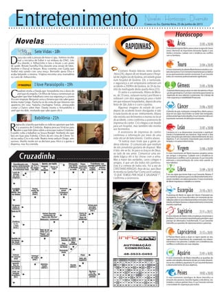 Entretenimento Novelas - Horóscopo - Diversão
Cruzadinha
Novelas
Sete Vidas -18h
I love Paraisópolis -19h
Babilônia -21h
C
laudinei revela a Danda que Armandinho era o dono do
anel que ela engoliu. Os filhos de Soraya comemoram ao
saber que Mari trabalhará como sua segurança e a jovem
fica sem resposta. Benjamin avisa a Ximena que não sabe quem
tentou matar Grego. Paulucha se dá conta de que Máximo não
apareceu em casa. Natasha chantageia Tomás, ameaçando
contar a Clarice sobre Mari. Danda mostra a Armandinho o
anel que era dele, revelando que sabe quem ele é.
D
iana não cede à pressão de Irene e Lígia. Antônio recebe
mal a iniciativa de Esther e vai embora da ONG. Léo
fica doente, e Arthurzinho e Iara o levam a um posto
de saúde. Renato humilha Elisa durante uma sessão de fotos.
Marlene e Durval se beijam. Rosa comenta com Guida que
Aníbal está saindo com uma moça. Bernardo apoia Elisa e
acaba beijando a menina. Virgínia encontra uma mamadeira
no carro de Arthurzinho.
R
eginadizàfamíliaquetodososindíciosapontamqueInês
é a assassina de Cristóvão. Regina procura Vinícius para
saber o que Inês falou sobre a arma que matou Cristóvão.
Evandro volta a trabalhar na Souza Rangel. Norberto diz que
fará um luau para Valeska. Clóvis dá em cima de Cilene. Vi-
nícius seduz Cris e ela cede. Beatriz tenta seduzir Diogo, sem
sucesso. Murilo insiste em se declarar para Alice e a garota o
dispensa, mas fica mexida.
Rapidinhas
Correio do Sul Quinta-feira, 25 de junho de 2015
Áries 21/03 a 20/04
OseuplanetaregenteMarte,passaaatuarnosignodeCâncer,
ariano. Momento de importantes demandas ligadas à casa,
família e emoções. Cuidado com a tendência aos conflitos
com os familiares.
Leão 21/07 a 20/08
Sagitário 21/11 a 20/12
OnovotrânsitodeMarteindicamudançasemocionaise
familiares.Éummomentoimportanteparaperceberoque
precisar ser eliminado e transformado. A Lua Crescente
intensificaasquestõesderelacionamentoseparcerias.
Gêmeos 21/05 a 20/06
OplanetaMartepassaaatuarnosetordetalentosefinan-
çasdosgeminianos.Éumbommomentoparainvestirna
expressão de seus talentos e potenciais. Há o desejo de
maissegurançaeestabilidadefinanceira.
Libra 21/09 a 20/10
É em seu signo que temos hoje a Lua Crescente, libriano. É
ummomentooportunoparaoseudesenvolvimentoemo-
cionaletambémnosrelacionamentos.Onovomovimento
deMarteimpulsionaotrabalhoeacarreira.
Aquário 21/01 a 18/02
O novo movimento de Marte intensifica as questões de
saúdeedetrabalho.Momentodedarummaiordinamis-
moaoseucotidiano,aquariano.ALuaCrescentefavorece
odesenvolvimentodeseusobjetivos.
Touro 21/04 a 20/05
OnovomovimentodoplanetaMartefavoreceestudosecon-
tatosdostaurinos.Éummomentoimportanteparasededicar
aoseuaprimoramentomentaleemocional.ALuaCrescente
indica um momento profissionalmente significativo.
Virgem 21/08a20/09
O novo movimento de Marte favorece projetos juntos
aos amigos e empresas. Cuidado com a tendência às
desavençaseconflitoscomaspessoas.ALuaCrescente
estimula a conscientização de como está usando os
seus talentos.
Capricórnio 21/12 a 20/01
O Planeta Marte passa a atuar no signo oposto ao seu,
capricorniano. Importância da cooperação nos relacio-
namentos e nas parcerias. Cuidado com a tendência aos
conflitoseconfrontosemsuasrelações.
Câncer 21/06 a 20/07
Oplanetadaação,motivaçãoeenergiafísica,Marte,passaa
atuar em seu signo.Você tende a se sentir mais energizado,
emboraaindahajamuitosdesafios.ALuaCrescenteindicaum
importante momento de definições emocionais.
Escorpião 21/10 a 20/11
A presença de Marte no signo de Câncer é favorável aos
escorpianos.ALuaCrescenteindicaummomentoderea-
valiaçõessobreosseusrelacionamentoseemoções.Onovo
trânsitodeMartefavoreceodesenvolvimentoemocional,
mentaleespiritual.
Peixes 19/02 a 20/03
O novo movimento astrológico de Marte intensifica as
emoções dos piscianos. Questões ligadas à vida afetiva, cria-
tividade e crianças ganham força. A Lua Crescente estimula
a necessidade de cooperação para evoluir.
Horóscopo
Conhecer-se e se desenvolver emocional e espiritual-
mente é fundamental aos leoninos. Hoje temos a fase
lunarcrescentequeestimulaodesenvolvimentodeseus
objetivos. É um momento importante para investir em
terapiasenoautoconhecimento.
Cristiano Araújo faleceu nesta quarta-
-feira(24),depoisdeserlevadoparaoHospi-
taldeUrgênciasdeGoiânia,emestadograve
num hospital de Goiânia. Ele, a namorada,
o segurança e um empresária sofreram um
acidente a 200Km de Goiânia, às 3h da ma-
nhã da madrugada desta quarta-feira (23).
O cantor e a namorada, Allana de Mora-
es, de 19 anos, estavam numa Land Rover e
voltavam com dois seguranças para o hotel
emqueestavamhospedados,depoisdeuma
festa de São João e o carro capotou.
Algumas imagens do estado do carro
depois do acidente foram divulgadas e não
é nada bonito de se ver. Infelizmente, Allana
não resistiu aos ferimentos e morreu no local
do acidente, como confirmoua assessoria de
imprensa do cantor. Cris chegou a ser levado
para um hospital, mas também não resistiu
aos ferimentos.
A assessoria de imprensa do cantor
confirmou a informação por meio de uma
nota oficial de falecimento. Confira abaixo.
“A notícia mais triste que a gente po-
deria informar. O comunicado que nenhum
de nós jornalistas gostaria de disparar. Mas
é fato: ele se foi, foi para os braços de Deus,
ao lado de seu amor. Comunicar uma ver-
dade trágica dói e faz chorar com a alma.
Mas a maior das verdades, caros colegas e
amigos, é que um dia todos nós partimos.
Esta é a certeza de todos nós. Foi a vez do
CRISTIANO ARAÚJO. Anjo de luz, que Deus
te receba na Santa Paz! Como você cantava,
‘O QUE TEMOS PRA HOJE É SAUDADE’!”,
confirmou a assessoria.
 