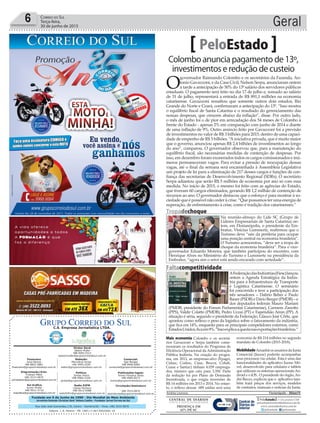 Fundado em 5 de Junho de 1990 - Dia Mundial do Meio Ambiente
Jornalista Rolando Christian Sant’ Helena Coelho - Fundador Jornal Correio do Sul
Publicações legais:
Tomaz Fonseca Selau
l48l 9985.8573
tomaz@grupocorreiodosul.com.br
Financeiro
Joice Ramos
l48l 8802.5883
financeiro@grupocorreiodosul.com.br
Comercial:
Igor Borges
l48l 9968.6084
comercial@grupocorreiodosul.com.br
Diretor Geral
Jabson Muller
l48l 9955.5313
jabsonmuller@grupocorreiodosul.com.br
Diagramação/Arte:
Cristian Mello
l48l 3533-0870
correiodosul@grupocorreiodosul.com.br
Sul Gráfica
Junior Muller
l48l 9931.4716
sulgrafica@grupocorreiodosul.com.br
Redação:
Marivânia Farias
l48l 9995.9290
editor@grupocorreiodosul.com.br
Política:
Jarbas Vieira
l48l 9966.5326
jarbas@grupocorreiodosul.com.br
Radio 93FM
Cássia Pacheco
l48l 9912.9588
radio93fm@grupocorreiodosul.com.br
Circulação/Assinatura
l48l 3533.0870
assinaturas@grupocorreiodosul.com.br
Rua João José Guimarães,176, Centro - Sombrio/SC - Fone: (48) 3533 0870
Editora: J. R. Pereira - ME CNPJ 17.467.695/0001-19
C.S. Empresa Jornalística LTDA.
Geral6 Correio do Sul
Terça-feira,
30 de junho de 2015
Colombo anuncia pagamento de 13º,
investimentos e redução de custeio
PeloEstado
O
governador Raimundo Colombo e os secretários da Fazenda, An-
tonio Gavazzoni, e da Casa Civil, Nelson Serpa, anunciaram ontem
à tarde a antecipação de 50% do 13º salário dos servidores públicos
estaduais. O pagamento será feito no dia 17 de julho e, somado ao salário
de 31 de julho, representará a entrada de R$ 891,1 milhões na economia
catarinense. Gavazzoni ressaltou que somente outros dois estados, Rio
Grande do Norte e Ceará, confirmaram a antecipação do 13º. “Isso mostra
o equilíbrio fiscal de Santa Catarina e o resultado do gerenciamento das
nossas despesas, que crescem abaixo da inflação”, disse. Por outro lado,
o mês de junho foi o de pior em arrecadação dos 54 meses de Colombo à
frente do Estado - apenas 2% em comparação com junho de 2014 e diante
de uma inflação de 9%. Outro anúncio feito por Gavazzoni foi a previsão
de investimentos no valor de R$ 3 bilhões para 2015, dentro de uma capaci-
dade de empenho de R$ 5 bilhões. “A iniciativa privada, que é muito maior
que o governo, anunciou apenas R$ 2,4 bilhões de investimentos ao longo
do ano”, comparou. O governador observou que, para a manutenção do
equilíbrio fiscal, são necessárias medidas de contenção de despesas. Por
isso, em dezembro foram exonerados todos os cargos comissionados e inú-
meros permaneceram vagos. Para evitar a pressão de reocupação dessas
vagas, até o final da semana será encaminhada à Assembleia Legislativa
um projeto de lei para a eliminação de 217 desses cargos e funções de con-
fiança das secretarias de Desenvolvimento Regional (SDRs). O secretário
Serpa adiantou que serão R$ 5 milhões de economia por ano só com essa
medida. No início de 2015, o mesmo foi feito com as agências do Estado,
que tiveram 60 cargos eliminados, gerando R$ 1,2 milhão de contenção de
recursos ao ano. O governador destacou que o esforço é para mostrar à so-
ciedade que é possível não ceder à crise. “Que possamos ter uma energia de
superação, de enfrentamento à crise, como é tradição dos catarinenses.”
Mais economia Colombo e os secretá-
rios Gavazzoni e Serpa também come-
moraram os resultados do Programa de
Eficiência Operacional da Administração
Pública Indireta. Na criação do progra-
ma, em 2013, as empresas-alvo (Epagri,
Cidasc, Codesc, Ciasc, Bescor, Cohab,
Ceasa e Santur) tinham 4.039 emprega-
dos, número que caiu para 3.350. Parte
da redução foi por Plano de Demissão
Incentivada, o que exigiu inversões de
R$ 14 milhões em 2013 e 2014. No entan-
to, o reflexo dessas 689 saídas será uma
economia de R$ 214 milhões no segundo
mandato de Colombo (2015-2018).
MobilidadeAmanhãosusuáriosdaJunta
Comercial (Jucesc) poderão acompanhar
seus processos via celular. Esta é uma das
funcionalidades do aplicativo Jucesc Mó-
vel, desenvolvido para celulares e tablets
que utilizam os sistemas operacionaisAn-
droid e o iOS.. O presidente do órgão,An-
dré Bazzo, explicou que o aplicativo tam-
bém trará preços dos serviços, modelos
de contratos, manuais e notícias da Junta.
Andréa Leonora �lorian�polis ���lorian�polis �� 30Jun15
Tropadechoque
Na reunião-almoço do Lide SC (Grupo de
Líderes Empresariais de Santa Catarina) on-
tem, em Florianópolis, o presidente da Em-
bratur, Vinícius Lummertz, reafirmou que o
Turismo deve “sair da periferia para ocupar
uma posição central na economia brasileira”.
O Turismo acrescentou, “deve ser a tropa de
choque da economia brasileira”. Para o vice-
governador Eduardo Moreira, que também participou do encontro, com
Henrique Alves no Ministério do Turismo e Lummertz na presidência da
Embratur, “agora sim o setor está sendo encarado com seriedade”.
JeffersonBaldo/GVG
Faltacompetitividade
AFederaçãodasIndústrias(Fiesc)lançou
ontem a Agenda Estratégica da Indús-
tria para a Infraestrutura de Transporte
e Logística Catarinense. O seminário
foi concorrido e teve a participação dos
três senadores – Dalírio Beber e Paulo
Bauer (PSDB) e Dário Berger (PMDB) – e
dos deputados federais Mauro Mariani
(PMDB, presidente do Fórum Parlamentar Catarinense), Carmem Zanotto
(PPS), Valdir Colatto (PMDB), Pedro Uczai (PT) e Esperidião Amin (PP). A
situação é séria, segundo o presidente da Federação, Glauco José Côrte, que
apontou como reflexo o peso da logística sobre o faturamento da indústria,
que fica em 14%, enquanto para os principais competidores externos, como
EstadosUnidos,ficaem9%.“Issoexplicaaquedanasexportaçõesbrasileiras.”
HeraldoCarnieri/Fiesc
 