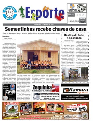 sios’, ajudando outras pes-
soas. É esse o objetivo, pri-
meiro ajudar as crianças a
serem cidadãos do bem e,
quem sabe, também cra-
ques do futebol.
> TIMBÉ DO SUL
Os sonhos estão se re-
alizando aos poucos para
o projeto Sementinhas de
Araranguá. Bruna e Ema-
nuelleedemaismembrosdo
projetoestãocomemorando
depois que receberam as
chaves da casa própria das
mãos do empresário Felipe
Sassoedorepresentanteda
madeireira Kelvin Diran.A
casa está situada no campo
do projeto e servirá para
sala de brinquedos, aulas
de violão e várias outras
atividades.
O espaço foi doado a
maior parte pelo jogador
profissional e ararangua-
ense Aloísio dos Santos, e
também teve participação
da Madeireira Sasso, atra-
vés do empresário Felipe
Sasso. “Como é bom ter
nossotrabalhoreconhecido.
Verpessoasseinteressando
e ajudando, poder realizar
sonhos. Recebemos a cha-
ve da nossa casa que foi
doada pelo amigo Aloisio,
com apoio do Felipe Sasso
que também comprou uma
camisa oficial do Barcelona
paraajudaronossoprojeto.
Acasa será muito útil, sen-
dousadaparaasatividades
em dias chuvosos, aulas
de violão e leitura”, frisou
umadascabeçasdoprojeto,
Bruna Zeferino.
“Queremos também
poder oferecer acesso à
internet e vídeo-game para
nossos alunos.
Nos sentimos muito
agradecidos e iremos de-
monstrar esse agradeci-
mento através de trabalho.
Organizar, planejar e cres-
cer ainda mais, podendo
atender às necessidades
das crianças”, completou
Emanuelle Maciel.
Quem sabe um dia o
projeto revele vários ‘Aloi-
Quarta-feira, 1° de julho de 2015
³ 20-37-39-61-72CONCURSO
3.819
QUINA 30/06
³ 06-17-20-41-43-48
³ 08-12-23-31-42-50 CONCURSO
1.398
DUPLA SENA
30/06
Cleder Maciel
Sementinhas recebe chaves de casa
Casa foi doada pelo jogador Aloisio,o Boi Bandido, e uma parte pela Madeireira Sasso
> ARROIO DO SILVA
A 24ª Festa do Pei-
xe de Balneário Arroio
inicia nesta quinta-fei-
ra com uma extensa
e completa programa-
ção envolvendo shows e
apresentações artísticas
e culturais. Além das
variadas atrações, a pro-
gramação tem também
um evento esportivo: é
a realização da 3ª Rús-
tica do Peixe que terá a
organização da Pratique
Eventos Esportivos com
o apoio do departamento
municipal de esportes.
Disputada nas ruas
e avenidas do Arroio do
Silva, em um percurso
de 5 km, a rústica será
realizada no sábado, dia
04 de julho às 15h. As
inscrições serão gratui-
tas e poderão ser feitas
no dia e local do evento.
Alargada será realizada
no Centro.
Maiores informa-
ções no Departamen-
to de Esportes com o
Cleberson Vieira pelo
telefone 3526-0350
RústicadoPeixe
énosábado
 