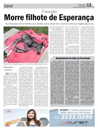 Geral 13Correio do Sul
Terça-feira,
6 de outubro de 2015
Gislaine Fontoura
“Na minha ideia ia ter um final feliz, ela ia levantar e ele ia mamar nela”, lamenta a mulher que resgatou égua da rua
³Cavalinho nasceu prematuro e sem a mãe, que foi muito maltratada, morreu
> ArArAnguá
Opotrinho, filhote
da égua Espe-
rança, que foi resgatada
grávida, após ter sido
abandonada no trevo de
acesso às praias de Bal-
neário Arroio do Silva e
Morro dos Conventos,
não sobreviveu.
Quando ele nasceu
no sábado de manhã a
alegria foi geral e todos
choraram de emoção. A
tarde o sentimento da
família, amigos e outros
que estavam acompa-
nhando a história foi
um misto de tristeza e
alegria. Tristeza porque
a égua morreu e alegria
porque o potro estava
vivo, apesar de prema-
turo.
Morre filhote de Esperança
O caso foi acompa-
nhado por muitas pesso-
as que colaboraram com
a família que adotou a
égua grávida e depois
seu filhote. Araranguá
se solidarizou, veteriná-
rios voluntários, técnico
agrícola, comunidade em
geral, órgãos públicos
como a Fama, prefeitura
e a Polícia Militar acom-
panharam a história e a
casa da família de Lilia
e Toni da Silva recebeu
muita gente. Visitas de
veterinários foram feitas
para Esperança e sua
cria, ração, leite, colostro
e remédios foram com-
prados. O casal recebeu
auxílio de profissionais
voluntários e de pesso-
as que ajudaram com
os medicamentos, como
Daiane Alexandre e Car-
los da Funerária.
Comoção
Na manhã de ontem,
a reportagem foi até a
casa da família e en-
controu o potrinho me-
dicado e deitado em um
colchão e tampado com
um lençol, recebendo
cuidados constantes de
Lília e Toni. Ele já ha-
via recebido a visita do
veterinário voluntário
Arlindo Sangaletti, esta-
va bem debilitado, mas
ainda existia esperança
no coração do casal. “Por
falta de medicamento
e de cuidado ele não
vai morrer”, disse Toni,
acariciando o animal.
Lilia estava com o rosto
inchado de tanto chorar.
A filha caçula estava em
casa e não saia de perto
do bichinho, junto com
os pais. “Sabe a sensação
de quando tu está ten-
tando salvar uma vida
Esta é a história da
Égua “Esperança” que
por destino entrou em
nossas vidas por algum
motivo mais do que es-
pecial. Acredito que para
nos mostrar o verdadeiro
sentido do amor, da ami-
zade, da solidariedade
pois, EU como pessoa já
não mais acreditava em
um mundo melhor e ela
veio para nos mostrar
ao contrário, que SIM
existe um mundo cheio
de pessoas boas dispos-
tas a ajudar. Por ventura
olhando no face, me de-
paro com a foto dela em
um terreno abandona-
da prenha, machucada,
anêmica, fraca enfim ex-
tremamente maltratada.
Fomos até o local levando
água e comida. Conver-
samos com o dono do
terreno e ele nos explicou
a situação, resolvi então
tirar outra foto e postar
novamente pedindo ajuda
para trazer “Esperança”
aqui para casa. Neste
processo todo de resgate
e luta pelas vidas pudemos
contar com os anjos de
plantão Larissa Joelcio,
Daiana Alexandre Gerson
Sangaletti que não medi-
ram esforços para ajudar.
Foram 4 dias e noites cui-
dando dela e de seu filhote
com todo o amor e carinho
que acredito, nunca tenha
tido. Mas infelizmente não
conseguimos os dois aca-
baram morrendo, tentamos
o possível e impossível.
Neste momento estamos
com sensação de vazio
e frustração, mas com a
certeza de que tentamos.
Contudo nos deixaram
uma grande lição. Deixo
aqui o meu mais profundo
agradecimento ao seu Ar-
lindo Sangaletti (veteriná-
rio) que não sossegou até
o último segundo, vindo
aqui dia e noite.
Agradeço a Fama, aos
veterinários da prefeitura
que também nos apoia-
ram. Agradeço ao Fabiano
(técnico agrônomo Afu-
Depoimento de Lilia no Facebook
bra) que também prestou
sua solidariedade e nos
ajudou no parto do potro
junto ao seu Arlindo. Obri-
gada Gislaine Fontoura
por todo carinho, atenção
e apoio prestados. Obriga-
do Joao Luiz Manoel por
teu apoio com transporte
para a Esperança. Obriga-
do Carlos Funeraria por
teu apoio amigo querido.
Muito obrigada(o) à todas
as pessoas que deixaram
mensagens e compartilha-
ram as fotos nos ajudan-
do, por todo apoio e auxí-
lio que Deus lhes de em
dobro. Obrigado FAMILIA
e AMIGOS por tudo. Obri-
gado ESPERANÇA por
ter nos trazido momentos
únicos. Aos meus filhos
só orgulho por saber que
existe tanto amor por es-
tes animais indefesos.
Espero ter agradecido a
todos....OBRIGADO!!!!!
PS: E aos monstros
que abandonaram a Égua
indefesa que atravessem
o meu caminho para ver
e vê ela se perdendo, dá
um vazio”, falou Lilia.
Amãe de família con-
tou que seu filho mais
velho gosta muito de
ficar dentro de casa jo-
gando vídeo-game, lendo
e assistindo televisão e
que ficou impressionada
em como ele se envolveu
com o drama do potro,
levantando de madruga-
da de hora em hora para
ver se o filhote estava
bem. A filha mais velha,
de 15 anos, fez um vídeo
cuidando de Esperança
durante os poucos dias
que ela ficou com a fa-
mília. “Na minha ideia
ia ter um final feliz, a
égua ia levantar e ele ia
mamar nela. Ontem veio
um monte de gente aqui,
ele tava feliz, levantava
a colinha. A gente foi
no Haras procurar uma
égua para dar leite para
ele, tudo que o veteriná-
rio mandou comprar a
gente comprou”, contou
Lilia.
A égua foi enterrada
por um funcionário da
prefeitura na manhã de
ontem. A tarde, por volta
das 15h30min, a história
da família de Lilia e Toni
e da égua Esperança e
seu filhote teve um final
triste com a morte do po-
trinho. O veterinário da
prefeitura acompanhou
junto com a família o
último suspiro do filho-
te. Ele será enterrado
em uma área próxima a
casa e uma árvore será
plantada no local, que
receberá o nome de Espe-
rança. A filha mais nova
do casal desenhou ela e
o potro. Foi a forma que
a criança encontrou para
homenagear seu amigui-
nho que não irá crescer
para brincar com ela.
 