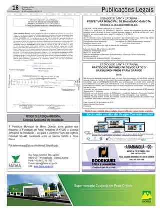 16 Correio do Sul
Terça-feira,
6 de outubro de 2015 Publicações Legais
ESTADO DE SANTA CATARINA
PREFEITURA MUNICIPAL DE BALNEÁRIO GAIVOTA
PEDIDO DE LICENÇA AMBIENTAL
Licença Ambiental de Instalação
A Prefeitura Municipal de Morro Grande, torna público que
requereu à Fundação do Meio Ambiente (FATMA) a Licença
Ambiental de Instalação – LAI para o Contorno Viário da Rodovia
Estadual SC-447, localizada entre os bairros Centro e Nova
Roma.
Foi determinado Estudo Ambiental Simplificado.
Rua Felipe Schmidt, 485, Centro
88010-001 - Florianópolis - Santa Catarina
Fone: + 55 48 3216 1700
E-mail: fatma@fatma.sc.gov.br
URL: www.fatma.sc.gov.br
PORTARIA N. 129 DE 25 DE SETEMBRO DE 2015.
CONCEDE LICENÇA MATERNIDADE À ADOTANTE
O PREFEITO MUNICIPAL DE BALNEÁRIO GAIVOTA, usando da competência privativa que lhe
confere o inciso V do Artigo 58 da Lei Orgânica Municipal, Artigos 81 ao 84 da Lei 045/1997, Lei n°
831/2014, em conformidade com o artigo 71-A da Lei nº 12.873/2013.
RESOLVE:
Art. 1º Conceder licença maternidade à adotante à servidora Riciane Elias Delfino dos Santos,
portadora da matricula n° 1705, sem prejuízo da remuneração, a contar de:
Licença Maternidade à Adotante Prorrogação da Licença Maternidade à Adotante
25/09/2015 a 22/01/2016 23/01/2016 a 22/03/2016
Art. 2º Esta portaria entra em vigor na data de sua publicação.
Balneário Gaivota, 25 de Setembro de 2015.
RONALDO PEREIRA DA SILVA
PREFEITO MUNICIPAL
Publicada e registrada na Secretaria de Administração e Finanças na data supracitada.
JEFERSON RAUPP
SECRETÁRIO DE ADMINISTRAÇÃO E FINANÇAS
ESTADO DE SANTA CATARINA
PARTIDO DO MOVIMENTO DEMOCRÁTICO
BRASILEIRO- PMDB PRAIA GRANDE
EDITAL
Nos termos da legislação estatutária e legal em vigor, ficam convocados, por este Edital, todos os
eleitores filiados ao Partido do Movimento Democrático Brasileiro - PMDB, no município de Praia
Grande/SC, para a CONVENÇÃO MUNICIPAL que será realizada no dia 24 (vinte quatro)de
OUTUBRO(sábado) de 2015, com início às 14:00 horas e encerramento às 17:00 horas, no CTG
PORTEIRADO FAXINAL, sito na Estrada Geral, s/n- Bairro Pé da Serra- nesta cidade, com a seguinte
ORDEM DO DIA:
a) Eleição, por voto direto e secreto, do Diretório Municipal, que será constituído de 45 Membros
Titulares e de 15 Suplentes;
b) Eleição, por voto direto e secreto, de 01 Delegado e respectivo Suplente à Convenção Estadual;
c) Eleição por voto, direto e secreto, da Comissão de Ética e Disciplina e seus Suplentes;
d) Eleição, por voto direto e secreto, da Comissão Executiva e seus Suplentes, do Conselho Fiscal
e Suplentes, pelo Diretório Municipal eleitos.
Praia Grande-SC, 05 de Outubro de 2015.
Adelirio Monteiro dos Santos
Presidente
 