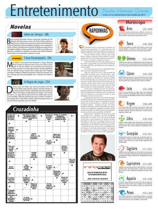 Entretenimento Novelas - Horóscopo - Diversão
Novelas
Além do Tempo -18h
I love Paraisópolis -19h
A Regra do Jogo -21h
M
ari aparta a discussão entre Benjamin e Grego. Melodia
tentaconvencerUrbanaanãosecasarcomJúnior.Júnior
pede a mão de Urbana em casamento para Paulucha.
Sereno finge que tem um irmão gêmeo para namorar Melodia e
Ester ao mesmo tempo. Soraya conta a Gabo que Dom Peppino
convidou Fradique e Silvéria para jantar. Paulucha comenta com
Eva e Danda que está preocupada com o namoro de Urbana e
Júnior.
B
ento prende Bernardo. Afonso repreende Dorotéia por lhe
oferecer dinheiro para se casar com Anita. Felipe confirma a
MelissaqueodiárionãoestáentreospertencesdeBerenice.
EmíliavêBernardosendocarregadoporBentoeseuscapangase
Arielaconforta.DorotéiatemeareaçãodeMelissaaosaberdesua
chantagemàVitória.AnitaseconfessacomPadreLuíseZildaouve.
Massimo confidencia a Botelho seu plano para afastar Roberto.
Ariel revela a Lívia que Bento capturou seu pai.
D
janira acusa Zé Maria, que tenta persuadi-la. Tóia fala
mal de Atena para Romero. Atena incentiva Romero a
se impor frente à facção. Adisabeba promete ajudar Zé
Maria.TóiatentasereaproximardeJuliano,masosdois
discutem, e a moça afirma que provará ao lutador que seu pai
é um bandido. Feliciano garante que não conhece Claudine e
tenta beijar Nora.Vavá seduz Janete. Orlando propõe morar na
casa de Gibson quando casar com Nelita.
Rapidinhas
Correio do Sul Quinta-feira, 8 de outubro de 2015
Áries 21/03 a 20/04
Em dia de conjuntura astral pouco confiável, o certo é pes-
quisar,indagaresequestionar.Oqueparececlaronãoé,eas
boas intenções não garantem nada. Observe mais.
Leão 21/07 a 20/08
Sagitário 21/11 a 20/12
Detalhes são importantes, ao menos de vez em quando,
comoéocasoagora.Mantenhaseusolhossobreelespara
consolidarseuespaçoprofissional..Inabilidadeamorosa,
atéquando?
Gêmeos 21/05 a 20/06
Mercúrio,seuregente,nodiplomáticoLibra,armahojeóti-
moaspectocomoresponsávelSaturno,indicandotempo
bomparapesquisar.Descobertaseinvencionicesàvista!
Libra 21/09 a 20/10
Librianos estão ligados hoje, pensando com base firme,
e ágeis. Lua e Urano trazem ajuda inesperada de amigos
em momento crítico. Sucesso positivo na profissão. Inven-
tividade.
Aquário 21/01 a 18/02
Touro 21/04 a 20/05
Taurinos mais ligados no poder hoje!Testará o seu em casa,
quando alguém o contrariar. A saída inovadora e surpre-
endente comprovará quem tem esse poder. Experimente.
Virgem 21/08a20/09
Com astral sob fogo cruzado, você ainda conta com
bom juízo, embora precise adiar decisões e ações mais
ousadas. Netuno dissolve problemas criando ilusões.
Aguarde, reflita mais.
Capricórnio 21/12 a 20/01
Engenhosservemparatornaravidamaisleve--você,que
acredita nisso, não pode perder a chance de incorporar
algo atual em seu cotidiano! Liberdade de ação conta
demais.
Câncer 21/06 a 20/07
Nada de demora hoje num assunto financeiro! Lua e Urano
trazemreviravoltapositivaelibertadorapravocêhoje.Aceite
de bom grado essas mudanças. Mas cuidado no trânsito...
Escorpião 21/10 a 20/11
Tempestade astral no campo das amizades pede dis-
cernimento, avaliações menos fantasiosas e tempo para
separar o que você torce e quer do que realmente está
acontecendo.
Peixes 19/02 a 20/03
Sol e Plutão advertem: ou você delega poderes, ou perderá
chancedeavançaremumcampopromissor.Essanecessidade
talvez exista em casa, ou no trabalho. Confira onde.
Com a Lua transitando seu signo hoje, sua percepção
sobre si mesmo se sobrepõe sobre tudo. Em compasso
com sua busca de liberdade pessoal, Urano acolhe algu-
masintenções.
Chimbinha enviou comunicado à imprensa, na
manhã desta quarta-feira (7), afirmando que, por
medo da repetição de atos de violência ocorridos em
Teresina, ele não irá aos shows deste fim de semana.
“Eu amo demais minha carreira e tudo o que
Banda Calypso conquistou. Nosso público e contra-
tantes merecem nosso profissionalismo e respeito. E
quem ama, se respeita e respeita os outros!”.
Chimbinha afirma que não não participará dos
três shows programados para este final de semana
em Goiás e Brasília, que deverão ser executados por
sua ex-mulher.
O comunicado ainda fala da integridade física
dele e de outros integrantes da banda.
“Não vou colocar em risco a vida de quem me
acompanha há muitos anos, seja ele músico, road,
motorista, produtor, figurinista, um fã e até mesmo
minha ex-esposa. A situação em Teresina poderia
ter tido um final trágico e eu não quero isso nem pro
meu pior inimigo, quanto mais para pessoas que eu
respeito. Quem quiser brincar com esta situação
que brinque, mas quem me conhece sabe do meu
profissionalismo e responsabilidade; não farei isso”.
A nota para a imprensa diz que, em Teresina,
baterista Juquinha (considerado um dos melhores do
País) foi atingido por um objeto no olho. Na segunda-
-feira ele anunciou a sua saída da banda, na qual
trabalhava há mais de onze anos.
Chimbinha diz que vive um momento espiritual
defortalecimentoequeasagressõesquevemsofren-
do de parte dos fãs de sua ex-companheira em nada
diminui seu profissionalismo e respeito ao público
da Banda Calypso: “Cheguei até aqui com muito
trabalhoededicação.Estouacostumadoarecomeçar,
sempre com dignidade e respeito ao próximo desde
quandoeraapenasumadolescentecomumaguitarra
surrada e que tocava nos subúrbios de Belém”.
Apesar disso, Chimbinha diz que não se sente
incomodado com a situação, pois vem recebendo
declarações de carinho. Só no site oficial da Banda
o post sobre o que aconteceu em Teresina recebeu
até ontem à noite 36.073 curtidas e mais de 2 mil
comentários, sendo que destes 88% são de críticas
à atitude de sua ex-mulher no palco e de apoio a ele.
“Voufortalecermeusvínculoscomosverdadeirosfãs
da Calypso e eles serão presenteados com projetos
de qualidade que vão tirar seu fôlego com tantas
novidades. Inclusive nas redes sociais. Aguardem!”.
A Lua em Leão denota que você está mais sensível aos
parceiros. Pode ser bom para engatar novos diálogos,
mais abertos. Mas não atrele sua vida aos caprichos de
outraspessoas...
 