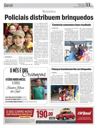 Militar de Araranguá
fizeram doações de brin-
quedos para crianças de
escolas do interior do
município.
O cabo Gilson da Sil-
Geral 11Correio do Sul
Terça-feira,
13 de ouTubro de 2015
³Soldado Franciane cercada por crianças de escola
³Exposição mostrou trabalhos produzidos no CEI
³Crianças tiraram fotos com as personagens
va e os soldados Ander-
son dos Santos Rosa,
Franciane de Bittencourt
e Denise Munereth ga-
nharam alguns carrinhos
de brinquedo, e juntos
decidiram fazer uma do-
ação em algumas escolas
onde realizam a Ronda
Escolar. Além disso, eles
compraram bonecas para
presentear também as
meninas.
Durante a semana
passada, o cabo Vilsomar
e a soldado Franciane
fizeram a entrega das
lembranças em duas es-
colas, E.E.B Professora
Eremeta Souza, no bairro
Hercílio Luz e EEF Rio
dos Porcos, em Rio dos
Anjos, para crianças do
pré-escolar e séries ini-
ciais.
A criançada ficou
alegre e teve um dia di-
vertido com os policiais
militares.
> ArArAnguá
O Dia das Crianças
é uma comemoração vol-
tada apenas para os bai-
xinhos, mas as opções de
compras são bastante di-
versificadas, tornando-se
em uma das maiores da-
tas do comércio brasileiro,
perdendo apenas para o
Natal e Dia das Mães.
Em Araranguá, a
CDL antecipou a fes-
ta da garotada com o
Dia + Criança no
sábado,quando o comér-
cio abriu até às 17 ho-
ras. Enquanto os pais,
avós e padrinhos faziam
compras, as crianças fo-
ram presenteadas com
distribuição gratuita de
algodão doce, pipoca e
puderam bater fotos com
uma representação da
> sombrio
Para conscientizar
desde cedo sobre a im-
portância da reciclagem,
as professoras do Centro
de Educação Infantil Ziza
Dias Cunha estão encer-
rando o projeto Setembro
personagem de desenho
animado Frozen.
O presidente da CDL
Clézio Manoel Motta justifi-
ca as boas vendas devido as
opções de compras que vão
desde celulares, smartpho-
nes, tablets, passando por
videogames, roupas, calça-
Reciclável.
As crianças aprende-
ram a reaproveitar material
com a atividade que come-
çou quando os pais levaram
para a escolinha embala-
gens que poderiam ser utili-
zadas em sala de aula para
a confecção de brinquedos.
Comércio comemora bom resultado
Criançastransformamlixoembrinquedos
dos e claro os tradicionais
brinquedos, com destaque
para os licenciados como
bonecos de ação, eletrôni-
cos e pelúcia da Turma da
Mônica, Galinha Pintadi-
nha, Disney, personagens
de filmes e histórias em
quadrinhos.
“Produzimos brinquedos
com os alunos, usando ma-
teriais trazidos pelos pais.
Depois os próprios pais
também trouxeram outros
brinquedos”, informou
Marizane Marques Sil-
vério, professora de uma
das turmas. Ao todo, 65
crianças participaram do
projeto que envolveu todo
o CEI. “O que mais cha-
mou a atenção deles foi a
possibilidade de transfor-
mar lixo em brinquedos”,
concluiu a professora.
O CEI Ziza Dias
Cunha é mantido pela
Associação Sombrio In-
tegração Educacional e
Social (Asies) em parceria
com órgãos como a prefei-
tura de Sombrio.
> ArArAnguá
Neste mês em que é
celebrado o dia das crian-
ças, policiais militares do
19º Batalhão de Polícia
Policiais distribuem brinquedos
Baixinhos
OMêsédas
VitóriaMariaMaciel
Oqueémaislegalemsercriança:desenhar.
Oquevaimudarquandoforadulta:vouterquepagarascontas.
Oquequerserquandocrescer:cabeleireira.
9anos
Crianças
Santa Rosa
do Sul
 