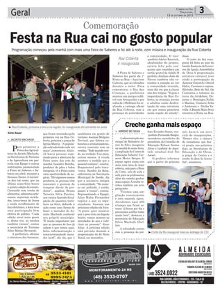 e comunidade. O vice-
-prefeitoAdelor Emerich,
idealizador do projeto,
estava feliz pela con-
quista que considera um
cartão postal da cidade.O
prefeito Antônio João de
Fáveri também não es-
condeu a emoção ao ver
a comunidade reunida,
num dia em que a chuva
não deu trégua. “Vejam a
importância da Rua Co-
berta, as crianças, jovens
e adultos estão desfru-
tando de uma estrutura
em que somos pioneiros
nesta região do estado”,
acadêmica em gestão de
turismo. Josiane Molgaro
Trevisol, que fabrica sa-
bonetes e aromatizadores,
estava contente com as
vendas. “Todo mundo ven-
de, na verdade. Uns mais,
outros menos. A venda
acontece a medida que o
pessoal conhece”, conclui.
Responsável pelo troca-
-troca, Sandra da Rosa,
enfermeira na Secretaria
Municipal de Saúde, diz
que a iniciativa integra
a comunidade. “No come-
ço saí pedindo, e então,
passei a trocar”, contou.
Representando a Epagri,
Aline Hahn Fernandes
explica o que os orga-
nizadores buscam nas
próximas edições da feira.
“A gente quer mostrar
que o povo tem um legado
bonito, vamos mostrar as
atividades do ano e valo-
rizar as pessoas”, disse
Aline. A próxima edição
está prevista durante a
programação do Já Sinto
Natal, em dezembro.
que foram montadas pela
primeira vez na Rua Co-
berta, próxima a praça da
Igreja Matriz. “A popula-
çãoestáaderindocadavez
mais”,comemora Aline.
Já havia pessoas espe-
rando para a abertura da
Feira antes das sete da
manhã. Leandro Borella,
produtor de pães e bolos
integrais, vê a Feira como
uma oportunidade de ne-
gócio. “Divulgamos nossos
produtos, as pessoas vêm
consumir e gostam de
comprar direto do pro-
dutor”, analisa. Bruna
Teixeira Silva Pereira,
que estava fazendo divul-
gação de passeios turís-
ticos na feira, defende a
ação como uma forma de
fazer o morador de Ja-
cinto Machado conhecer
seu próprio município.
“É muito importante por
que as pessoas de fora já
sabem o que temos aqui,
falta informatização e
conscientizaçãodo mora-
dor local”, diz ela, que é
> Jacinto Machado
Para promover a
Feira dosAgricul-
tores de Jacinto Machado,
as Secretarias de Turismo
e da Agricultura em par-
ceria com Epagri e outras
instituições, promoveram
a Feira de Saberes e Sa-
bores em abril, durante a
Semana Santa. A iniciati-
va deu tão certo, que na
última sexta-feira houve
a quinta edição do evento.
Contando com venda de
alimentos,sabonetesarte-
sanais, materiais recicla-
dos, troca-troca de livros
e ainda recolhimento de
lixo eletrônico, a feira teve
uma participação bem
efetiva do público. “Cada
edição atrai mais gente
e, desta vez, as escolas
também vieram”, contou
a secretária de Turismo
Aline Matias Bernardo.
A prefeitura oferece
a estrutura das barracas,
Geral 3Correio do Sul
Terça-feira,
13 de ouTubro de 2015
Aline Bauer
Festa na Rua cai no gosto popular
Comemoração
³Rua Coberta, primeira e única na região, foi inaugurada oficialmente na sexta
³Corte da fita inaugural marcou entrega do CEI
> arroio do Silva
Aadministração mu-
nicipal de Balneário Ar-
roio do Silva inaugurou
na manhã de sexta-feira,
a ampliação do Centro de
Educação Infantil Car-
mem Matos Borges. O
espaço agora conta com
mais uma área de lazer
coberta, sala para a Hora
do Conto, sala de aula e
sala para os professores,
além da cozinha ganhar
mais espaço.Acreche re-
cebeu também um novo
parquinho.
“Tivemos uma am-
pliação recentemente
e uma segunda agora.
Atendemos aqui 250
crianças que ficam co-
nosco 12 horas por dia e
precisamos acolher todas
muito bem”, destacou a
secretária de Educação
Silvia Machado Ghel-
lere.
A solenidade contou
com a presença do pre-
feito Evandro Scaini, vice-
-prefeito Fernando Borges,
vereadores, secretários, do
presidente do Conselho de
Educação Robson Santos
Alves e também do depu-
tado estadual José Nei
Ascari.
O prefeito informou
que a partir do próximo
Creche ganha mais espaço
mês haverá um novo
ciclo de inaugurações.
“Dentre elas, a câmara
de vereadores, que fica-
rá pronta nos próximos
dias, as Secretarias de
Educação e de Obras,
a praça do Centro e o
trecho de 2km do Acesso
Sul”, enumerou.
Rua Coberta
é inaugurada
Programação começou pela manhã com mais uma Feira de Saberes e foi até à noite, com música e inauguração da Rua Coberta
A Feira de Saberes e
Sabores fez parte da 1ª
Festa na Rua – Aqui tem
Cultura, que se estendeu
durante a noite. Para
comemorar o Dia das
Crianças, a prefeitura
montou um parque inflá-
vel com brinquedos e por
volta de 19h30min foi re-
alizada a entrega oficial
da Rua Coberta, com a
presença de autoridades
disse.
O corte da fita inau-
gural foi feito ao som da
banda Essência de Louvo-
res da Igreja Assembléia
de Deus.A programação
artístico-cultural teve
ainda a participação de
Antenor Emerich e David
Hahn, Cassiano e esposa,
Silvinho, Belo do Sul, Os
Costeanos e talentos da
terra da Art&Jam, De-
jaime e Domingos,Naldo
e Marina, Gustavo Avila
e Anderson e Diulia Va-
rella. A Banda Mais Sexy
encerrou a Festa na Rua.
 