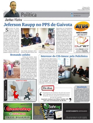 Política
Jarbas Vieira
Correio do Sul
Segunda-feira,
19 de outubro de 2015
jarbas@grupocorreiodosul.com.br
(48) 9966.5326
CHARGEPor:CAZO
“A população do sul catarinense não pode mais conviver
com a expectativa do início da pavimentação da Serra
da Rocinha. Estamos cansados de ouvirmos promessas
que não são cumpridas”.
Ela disse:
‘
‘Deputado estadual José Milton Scheffer (PP)
após mais um fechamento da BR-285.
Jeferson Raupp no PPS de Gaivota
S
ecretário de Admi-
nistração e Finanças
de Balneário Gaivota,
Jeferson Raupp, que deixou o
PP em setembro de 2014, foi
convidado pelo deputado esta-
dual Ricardo Guidi (PPS) para
assumir o comando do partido
em Balneário Gaivota. O convite
aconteceu no gabinete do par-
lamentar, junto com o militante
Roni Ramos. O objetivo é fazer o
PPS crescer em Balneário Gaivo-
ta, assim como vem acontecendo
em outros municípios da região.
Com Jeferson na presidência
do PPS, o partido confirma sua
posição de aliado do PP na pró-
PrefeitodeErmo,AldoirCadorin,o
Zica (PSD), que também é presidente
do Consórcio Intermunicipal de Saúde
da Amesc (CIS-Amesc), esteve em au-
diência com o secretário estadual da
Saúde, João Paulo Kleinubing (PSD),
juntocomosecretárioregionalAdemir
da Silva, o Dema (PMDB). Na pauta,
as tratativas a respeito da intenção
do Consórcio Municipalista assumir a
administração da Policlínica Regional
queestásendoconstruídaaoladoHos-
pital Regional. Também foi estudada
a possibilidade de uma parceria com
o Governo do Estado para reforçar a
UPA de Araranguá, hoje gerenciada
pelo CIS-AMESC, com recursos do
Município e do Governo Federal.
(48) 3522-3777
xima eleição municipal, onde o
prefeito Ronaldo Pereira deve
Interesse do CIS-Amesc pela Policlínica
Especialista em Contabilidade
Pública e Tributação, Jéferson se
destaca pela experiência acumu-
lada no exercício dos cargos de
diretor de Compras e secretário
de Administração, Finanças e Pla-
nejamento de Sombrio nos dois
governos do ex-prefeito José Mil-
ton Scheffer (PP) de 2001 a 2008
e de secretário de Finanças de
Sombrio, na gestão do ex-prefeito
Professor Jusa (PP) de 2009 a
2011. Além disso, também atuou
como assessor parlamentar do
deputado Zé Milton antes de ser
convidado pelo prefeito Ronaldo
Pereira para assumir o atual car-
go em Balneário Gaivota.
candidatar-se a reeleição. Gra-
duado em Ciências Contábeis e
Brotando asfalto
Prefeito de Sombrio, Zênio
Cardoso (PMDB), mostrou bom
humor ao comentar em seu perfil,
no Facebook, que mais um grande
trechodeasfaltoirábrotarnoMuni-
cípio,sereferindoaotrechocentral
daavenidaNereuRamos,quedeve
receber pavimentação nesta sema-
na.Estaéumadasbrincadeiras,em
tom de crítica, que circulam pelas
redes sociais, pelo fato da prefei-
tura estar molhando diariamente
as principais avenidas e ruas do
centro,parabaixarapoeira.“Regar
faz bem, especialmente quando
plantamos coisas boas”, disse.
Qualidade
Nomes que o PSD de Ara-
ranguá vem filiando e apresen-
tando como pré-candidatos a
Câmara de Vereadores (Jadna
Farias e o delegado Jorge Gi-
raldi, por exemplo) colocam
o partido em outro patamar,
daqueles que querem e real-
mente poderão reivindicar
participação numa composição
majoritária.
 