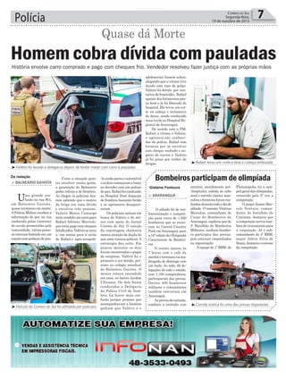 Polícia 7Correio do Sul
Segunda-feira,
19 de outubro de 2015
História envolve carro comprado e pago com cheques frio. Vendedor resolveu fazer justiça com as próprias mãos
extintor, atendimento pré-
-hospitalar, subida no cabo
sisal e corrida rústica mas-
culinaefemininaforamrea-
lizadasdurantetodoodiade
sábado. O tenente Vinícius
Marcolim, comandante do
Corpo de Bombeiros de
Araranguá, explicou que do
4º Batalhão de Bombeiros
Militares, nenhum bombei-
ro participou das provas,
pois estavam empenhados
na organização.
Aequipe do 1º BBM, de
Bombeiros participam de olimpíada
> ArArAnguá
O sábado foi de con-
fraternização e competi-
ção para cerca de 1.500
bombeiros que se reuni-
ram no Caverá Country
Park emAraranguá, para
a16ªediçãodaOlimpíada
Catarinense de Bombei-
ros.
O evento iniciou às
7 horas com o café da
manhãeterminounama-
drugada de domingo com
um baile. Ao todo, 60 de-
legações de todo o estado,
com 1.100 competidores,
participaram das provas.
Outros 400 bombeiros
militares e comunitários
também estiveram em
Araranguá.
Asprovasdenatação,
combate a incêndio com
Florianópolis, foi a cam-
peãgeraldasolimpíadas,
vencendo pela 5ª vez a
competição.
O major James Mar-
celo Ventura, coman-
dante do batalhão de
Criciúma, destacou que
a competição serviu tam-
bémdetreinamentopara
a corporação. Já o sub-
comandante do 4º BBM,
major Aldrin Silva de
Souza,destacouosucesso
da competição.
³Corrida rústica foi uma das provas disputadas
Homem cobra dívida com pauladas
Quase dá Morte
Da redação
Gislaine Fontoura
> BAlneário gAivotA
Uma grande con-
fusão na rua W4,
em Balneário Gaivota,
quase terminou em morte.
APolícia Militar recebeu a
informação de que na rua
conhecida pelas ‘carreiras’
de cavalo promovidas pela
comunidade, várias pesso-
asestavambatendoemum
sujeitocompedaçosdepau.
Como a situação pare-
cia envolver muita gente,
a guarnição do Balneário
pediu reforço a de Sombrio.
Ao chegar os policiais fica-
ram sabendo que o motivo
da briga era uma dívida
e envolvia três pessoas.
Valério Matos Camargo
teriavendidoumcarropara
Rafael Adriano Marciolo,
que teria pago com cheques
falsificados. Valério se uniu
a um menor para ir atrás
de Rafael e após atropelá-
³Valério foi levado a delegacia depois de tentar matar com carro e pauladas
³Rafael levou um corte e teve a cabeça enfaixada
³Veículo do Correio do Sul foi utilizado por policiais
-loaindaparouoautomóvel
eosdoiscomeçaramabater
no devedor com um pedaço
depau.Rafaelfoiconduzido
ao Hospital Dom Joaquim
de Sombrio bastante ferido
e os agressores desapare-
ceram.
Os policiais saíram em
busca de Valério e do me-
nor com apoio do Jornal
Correio do Sul. O veículo
da reportagem chamaria
menos atenção da dupla do
que uma viatura policial.A
estratégia deu certo. Em
poucos minutos os dois
foram encontrados e pegos
de surpresa. Valério foi o
primeiro a ser detido, pró-
ximo ao colégio estadual
de Balneário Gaivota. O
menor estava escondido
em casa, no bairro Jardim
Ultramar. Os dois foram
conduzidos a Delegacia
da Polícia Civil de Som-
brio. Lá houve mais con-
fusão porque pessoas que
acompanhavam a história
pediam que Valério e o
adolescente fossem soltos,
alegando que a vítima vive
dando este tipo de golpe.
Valério foi detido por ten-
tativa de homicídio, Rafael
apesar dos ferimentos pas-
sa bem e já foi liberado do
hospital. Ele levou um cor-
te na cabeça e reclamava
de dores, sendo conduzido
mais tarde ao Hospital Re-
gional de Araranguá.
De acordo com a PM,
Rafael, a vítima, e Valério,
o agressor,são conheci-
dos da polícia. Rafael tem
broncas por se envolver
com cheque roubado e ne-
gócio de carros e Valério
já foi preso por tráfico de
drogas.
 