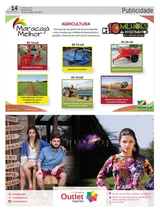 Publicidade14 Correio do Sul
Quinta-feira,
22 de outubro de 2015
AGRICULTURA
10MILHÕES
de INVESTIMENTOSR$ em várias áreas
10
Aquisição de distribuir de esterco.
R$ 20 mil
Disponibilização de trator
e implementos para o
preparo da terra.
Abertura de açudes com a
escavadeira hidráulica.
Aquisição de ensiladeira.
R$ 18 mil
Aquisição de roçadeira.
R$ 10 mil
Auxílio ao agricultor com a aquisição
de nova carreta agrícola.
R$ 18 mil
É do campo que vem grande parte dos nossos alimentos,
e com os incentivos que a Prefeitura de Maracajá destina à
agricultura, o futuro do setor rural é cada vez mais promissor.
 