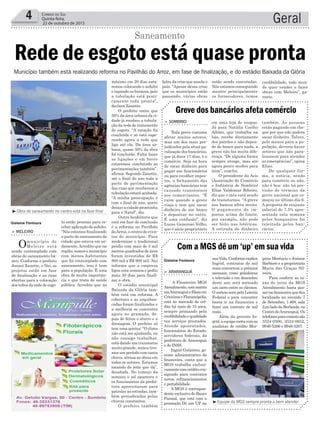Geral4 Correio do Sul
Quinta-feira,
22 de outubro de 2015
Rede de esgoto está quase pronta
Gislaine Fontoura
Gislaine Fontoura
Saneamento
Município também está realizando reforma no Pavilhão do Arroz, em fase de finalização, e do estádio Baixada da Glória
³Equipe da MGS sempre pronta a bem atender
³Obra de saneamento no centro está na fase final
suaVida.Conformeexplica
Ingrid, contratos de mil
reais concorrem a prêmios
mensais, como geladeiras
e televisão e em dezembro
deste ano será sorteado
um carro entre os clientes.
O sorteio será pela Loteria
Federal e para concorrer
basta ir na financeira e
fazer um contrato de mil
reais.
Além da gerente In-
grid,aequipecontacomas
analistas de crédito Mor-
> ArArAnguá
A Financeira MGS
Atendimento,commatriz
emAraranguáefiliaisem
CriciúmaeFlorianópolis,
está no mercado de cré-
dito há mais de 15 anos,
sempre primando pela
credibilidadeequalidade
nos serviços prestados.
Atende aposentados,
funcionários do Estado,
servidores federais, da
prefeitura de Araranguá
e do INSS.
Ingrid Gutierres, ge-
rente administrativo da
financeira, conta que a
MGS trabalha exclusi-
vamentecomcréditocon-
signado para contratos
novos, refinanciamentos
e portabilidade.
A MGS é correspon-
dente exclusivo do Banco
Paraná, que está com a
promoção Dê um UP na
Com a MGS dê um ‘up’ em sua vida
gana Merêncio e Josiane
Barbiere e a proprietária
Maria das Graças Sil-
veira.
Para conferir as ta-
xas de juros da MGS
Atendimento basta pas-
sarnafinanceiraquefica
localizada na avenida 7
de Setembro, 1.468, sala
2,aoladodaBerlanda,no
CentrodeAraranguá.Os
telefonesparacontatosão
3524-0500, 3524-0652,
9946-5206 e 9946-5207.
máximo em 20 dias esta-
remos colocando o asfalto
e tapando os buracos, pois
a tubulação está prati-
camente toda pronta”,
declara Zanette.
O prefeito conta que
50% da área urbana da ci-
dade já recebeu a tubula-
ção da rede de tratamento
de esgoto. “A estação foi
concluída e só está espe-
rando agora a rede que
liga até ela. Da área ur-
bana, quase 50% da obra
foi concluída. Falta fazer
as ligações e em breve
estaremos concluindo as
pavimentações também”,
afirma. Segundo Zanette,
até o final do ano toda a
parte de pavimentação
das ruas que receberam a
tubulação estará acabada.
“A minha preocupação é
com o final do ano, quero
deixar a cidade prontinha
para o Natal”, diz.
Outra benfeitoria que
está em fase de conclusão
é a reforma no Pavilhão
doArroz, o centro de even-
tos do município. Para
modernizar o tradicional
prédio com mais de 3 mil
metros quadrados de área
foram investidos de R$
800 mil a R$ 900 mil. Nei
informa que a empresa
ligou esta semana e pediu
mais 30 dias para finali-
zar a obra.
O estádio municipal
Baixada da Glória tam-
bém está em reforma. A
cobertura e as arquiban-
cadas foram finalizadas e
a melhoria se concentra
agora no gramado, de-
pois de feitos o aterro e a
drenagem. O prefeito só
tem uma queixa: “O clima
não está me ajudando, eu
não consigo trabalhar,
está dando um transtorno
muito grande, nunca tive-
mos um período com tanta
chuva, atrasa as obras em
todos os setores. Estamos
tocando do jeito que dá”,
desabafa. No começo da
semana o sol apareceu e
os funcionários da prefei-
tura aproveitaram para
patrolar as estradas, tam-
bém prejudicadas pelas
chuvas constantes.
O prefeito também
to estão prontas para re-
ceber aplicação de asfalto.
“Nós estamos finalizando
a parte do saneamento da
cidade que estava em an-
damento.Acredito que na
região, somos o município
com menos habitantes
que foi contemplado com
saneamento, isso é bom
para a população. É uma
obra de muita importân-
cia e que trata de saúde
pública. Acredito que no
> Meleiro
Omunicípio de
Meleiro está
sendo contemplado com
obras de saneamento bá-
sico. Conforme o prefeito
Jonnei Zanette, o Nei, os
projetos estão em fase
de finalização e as ruas
abertas para a colocação
dos tubos da rede de esgo-
falou da crise que assola o
país. “Apesar dessa crise
que os municípios estão
passando, várias obras
estão sendo executadas.
Nós estamos conseguindo
manter principalmente
os fornecedores, temos
credibilidade, todo mun-
do quer vender e fazer
obras com Meleiro”, ga-
rante.
em uma loja de roupas.
Já para Natália Coelho
Albino, que trabalha na
loja, recebe diretamente
dos patrões e não depen-
de de banco para nada, a
greve não faz muita dife-
rença. “De alguma forma
sempre atinge, mas até
agora pouco mudou para
mim”, conclui.
O presidente da Acis
(Associação do Comércio
e Indústria de Sombrio)
Elias Valdemar Ribeiro,
diz que o mês está sendo
de transtornos. “A greve
nos bancos afeta muito.
O pagamento de im-
postos acima do limite,
por exemplo, não pode
ser feito nas lotéricas.
A retirada de dinheiro
> SoMbrio
Toda greve costuma
afetar muitos setores,
mas um dos mais pre-
judicados pela atual pa-
ralisação dos bancários,
que já dura 17 dias, é o
comércio. Seja na hora
de sacar dinheiro para
pagar aos funcionários
ou para recolher impos-
tos, o fechamento das
agências bancárias tem
causado transtornos
aos comerciantes. “É
ruim quando a gente
viaja e tem que sacar
dinheiro de um banco
e depositar no outro.
É uma confusão”, diz
Lucas Generoso Velho,
que é sócio proprietário
Greve dos bancários afeta comércio
também. As pessoas
estão pagando em che-
que por que não podem
sacar dinheiro. Talvez,
pelo menos para a po-
pulação, deveria haver
setores que não para-
lisassem para atender
as emergências”, opina
Elias.
De qualquer for-
ma, a notícia, sendo
para comércio ou não,
não é boa: não há pre-
visão de término da
greve nacional que co-
meçou no último dia 6.
A proposta de reajuste
salarial de 7.5% apre-
sentada esta semana
pelos banqueiros foi
rejeitada pelos ban-
cários.
 