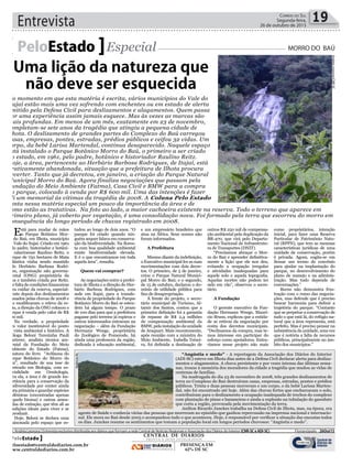 Entrevista 19Correio do Sul
Segunda-feira,
26 de outubro de 2015
Está para mudar de mãos
o Parque Botânico Mor-
ro do Baú, em Ilhota, município
do Vale do Itajaí. Criado em 1961
pelo padre, historiador e botâni-
co catarinense Raulino Reitz, o
parque de 750 hectares de Mata
Atlântica vinha sendo mantido
pelo Herbário Barbosa Rodri-
gues, organização não governa-
mental (ONG) proprietária da
área e também criada por Reitz.
Por falta de condições financeiras
para cuidar da reserva, especial-
mente depois dos deslizamentos
causados pelas chuvas de 2008 e
que modificaram o relevo da re-
gião, a direção da ONG colocou o
parque à venda pelo valor de R$
600 mil.
Na verdade, a propriedade
tem valor inestimável do ponto
de vista ambiental e histórico. A
bióloga Beloni Terezinha Pauli
Marterer, analista técnica am-
biental da Fundação do Meio
Ambiente do Estado (Fatma),
é autora do livro “Avifauna do
Parque Botânico do Morro do
Baú”, resultado de sua tese de
Mestrado em Biologia, com es-
pecialidade em Ornitologia.
Para ela, a área é de grande im-
portância para a conservação da
biodiversidade por conter ainda
mata primária e guardar espécies
endêmicas (encontradas apenas
naquele bioma) e outras amea-
çadas de extinção, que têm ali as
condições ideais para viver e se
reproduzir.
Hoje, Beloni se declara uma
apaixonada pelo espaço que es-
PeloEstado Especial MORRO DO BAÚ
No momento em que esta matéria é escrita, vários municípios do Vale do
Itajaí estão mais uma vez sofrendo com enchentes ou em estado de alerta
emitido pela Defesa Civil para deslizamentos e alagamentos. Quem passa
por uma experiência assim jamais esquece. Mas às vezes as marcas são
mais profundas. Em menos de um mês, exatamente em 23 de novembro,
completam-se sete anos da tragédia que atingiu a pequena cidade de
Ilhota. O deslizamento de grandes partes do Complexo do Baú carregou
casas, empresas, pontes, estradas, prédios públicos e ceifou 32 vidas. Um
corpo, da bebê Larisa Martendal, continua desaparecido. Naquele espaço
está instalado o Parque Botânico Morro do Baú, o primeiro a ser criado
no estado, em 1961, pelo padre, botânico e historiador Raulino Reitz.
Hoje, a área, pertencente ao Herbário Barbosa Rodrigues, de Itajaí, está
praticamente abandonada, situação que a prefeitura de Ilhota procura
reverter. Tanto que já decretou, em janeiro, a criação do Parque Natural
Municipal Morro do Baú. Agora finaliza negociações que passam pela
Fundação do Meio Ambiente (Fatma), Casa Civil e BMW para a compra
do parque, colocado à venda por R$ 600 mil. Uma das intenções é fazer
ali um memorial às vítimas da tragédia de 2008. A Coluna Pelo Estado
conta nessa matéria especial um pouco da importância da área e de
como estão as tratativas. Na foto ao lado, a maior cachoeira existente na reserva. Todo o terreno que aparece em
primeiro plano, já coberto por vegetação, é uma consolidação nova. Foi formado pela terra que escorreu do morro em
consequência do longo período de chuvas registrado em 2008.
tudou ao longo de dois anos. “O
parque foi criado quando nin-
guém sequer falava em conserva-
ção da biodiversidade. Na flores-
ta com boa qualidade ambiental
existe biodiversidade elevada.
E é o que encontramos em toda
aquela área”, ressalta.
Quem vai comprar?
As negociações entre a prefei-
tura de Ilhota e a direção do Her-
bário Barbosa Rodrigues, com
sede em Itajaí, para a transfe-
rência de propriedade do Parque
Botânico Morro do Baú se esten-
dem há algum tempo. O prazo
de 100 dias para que a prefeitura
pagasse pelo terreno já expirou e
outros interessados entraram na
negociação – além da Fundação
Hermann Weege, proprietária
do Zoológico de Pomerode, há
ainda uma professora da região,
dedicada à educação ambiental,
e um empresário brasileiro que
atua na África. Seus nomes não
foram informados.
A Prefeitura
Mesmo diante da indefinição,
o Executivo municipal fez as suas
movimentações com dois decre-
tos. O primeiro, de 5 de janeiro,
criou o Parque Natural Munici-
pal Morro do Baú; e o segundo,
de 15 de outubro, declarou o do-
mínio de utilidade pública para
fins de desapropriação.
À frente do projeto, o secre-
tário municipal de Turismo, Al-
tamir dos Santos, contou que a
primeira definição foi a garantia
de repasse de R$ 2,4 milhões
de compensação ambiental da
BMW,pelainstalaçãodaunidade
de Araquari. Mais recentemente,
após reunião com a ministra do
Meio Ambiente, Izabella Teixei-
ra, foi definida a destinação de
outros R$ 250 mil de compensa-
ção ambiental pela duplicação da
BR-470, que virá pelo Departa-
mento Nacional de Infraestrutu-
ra de Transportes (DNIT).
“Precisamos abraçar o Mor-
ro do Baú e aprender definitiva-
mente a lição que ele nos deu,
evitando a ocupação irregular
e atividades inadequadas para
aquele solo e aquela topografia.
Aquelas mortes não podem ter
sido em vão”, observou o secre-
tário.
A Fundação
O gerente executivo da Fun-
dação Hermann Weege, Maurí-
cio Bruns, explicou que a entida-
de se retirou da negociação por
conta dos decretos municipais.
“Declinamos da compra, mas te-
mos interesse em participar do
esforço como apoiadores. Entra-
ríamos nesse projeto não mais
como proprietários, intenção
inicial, para fazer uma Reserva
Particular de Patrimônio Natu-
ral (RPPN), que tem as mesmas
características jurídicas de uma
unidade de conservação, porém
é privada. Agora, cogita-se em
firmar um termo de convênio
para ajudar na implantação do
parque, no desenvolvimento do
plano de manejo e na adminis-
tração. Mas tudo depende de
conversações.”
Burns não demonstra frus-
tração com o rumo das negocia-
ções, mas defende que é preciso
buscar harmonia para definir a
trajetória do parque. “Contanto
que se perpetue a conservação de
tudo o que está lá, do refúgio na-
tural que a área representa, está
perfeito. Mas é preciso pensar na
subsistência da unidade, uma vez
que é notória a falta de recursos
públicos, principalmente no âm-
bito dos municípios.”
Uma lição da natureza que
não deve ser esquecida
Por: Andréa Leonora | Entrevista exclusiva distribuída aos diários que formam a rede Central de Notícias Regionais e Associação dos Diários do Interior (CNR-SC e ADI-SC) Florianópolis - 26Out15
CENTRAL DE DIÁRIOS
TRINTA E DOIS INTEGRADOS
DIÁRIOS
INTEGRADOS
PRESENÇA EM
62% DE SC
PeloEstado
peloestado@centraldediarios.com.br
www.centraldediarios.com.br
AndréaLeonora/CNR-SC
AgênciaAL
“Angústia e medo” - A reportagem da Associação dos Diários do Interior
(ADI-SC) esteve em Ilhota dias antes de a Defesa Civil declarar alerta para desliza-
mentos e alagamentos. A chuva persistente e por vezes intensa das últimas sema-
nas, trouxe à memória dos moradores da cidade a tragédia que mudou as vidas de
centenas de famílias.
Na madrugada do dia 23 de novembro de 2008, três grandes deslizamentos de
terra no Complexo do Baú destruíram casas, empresas, estradas, pontes e prédios
públicos. Trinta e duas pessoas morreram e um corpo, o da bebê Larissa Marten-
dal, não foi encontrado até hoje. Além das chuvas fortes que encharcaram o solo,
contribuíram para o deslizamento a ocupação inadequada de trechos do complexo
com plantação de pinus e bananeiras e ainda a explosão na tubulação do gasoduto
que corta a região, provocada pela movimentação da terra.
Anilton Ricardo Junckes trabalha na Defesa Civil de Ilhota, mas, na época, era
agente de Saúde e conhecia várias das pessoas que morreram no episódio que ganhou repercussão na imprensa nacional e internacio-
nal. Ele mora no Baú desde 2005 e acompanhou tudo o que aconteceu. Hoje, é responsável por verificar a situação das encostas todos
os dias. Junckes resume os sentimentos que tomam a população local em longos períodos chuvosos: “Angústia e medo”.
 