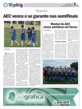 rebaixamento. Araranguá
com as ausências de Mai-
con Borges, Felipe Sasso e
RicardoZeferino,entrouem
campo com Tiago, Giliard,
Juliano, Jakson e Ranieri.
Jean 7, Renan, Maiqui-
nho Viana, Luiz Henrique,
Dirceu. Vanderlei. Ainda
entraram Esquerdinha,
Lucas Gaúcho, Mateus
Teló, Natan e Regis.
O AEC apertou e o gol
não saía, enquanto o Cocal
do Sul estava gostando do
jogoquandoLuizHenrique,
de cabeça, marcou aos 39
da primeira etapa para
explodir a torcida amarelo
e azul. Na segunda etapa
os dois times continuaram
indo ao ataque e Ranieri,
com um corte na boca teve
quesersubstituídoelevado
ao Hospital Regional de
Araranguá.
O Cocal do Sul perma-
necia gostando do jogo e
indo em busca do empate,
atéporquejásabiadoresul-
> ArArAnguá
Seis jogos e 45 dias
invictos. Essa é a
campanha do AEC, que
não perde desde o dia 5 de
setembro, quando perdeu
para o Turvo. De lá pra cá
oprofessorGeraldomexeu
com o brio dos atletas e o
time não sabe mais o que é
derrota. Hoje com 15 pon-
tos é o segundo colocado
no campeonato da Larm e
comavaganaterceirafase
semifinais direto. Neste
domingo foi a vez do Cocal
doSulsentiramudançano
comportamentodoAraran-
guá Esporte Clube.
Em uma partida com
os dois lados buscando os
três pontos, os times en-
traramemcampoemuma
correria buscando o gol. O
AECquerendovencerpara
irdiretoparaassemifinais,
já o Cocal do Sul querendo
ganhar para escapar do
Política 3Correio do Sul
Segunda-feira,
26 de outubro de 2015
AECvenceesegarantenassemifinais
Próximo amistoso
tado do Meleiro, que havia
goleado a Carbonífera. Por
isso precisava e muito da
vitória. Só que mais uma
vez o time araranguaense
jogou um balde de água
fria na sua intenção. Um
dos melhores em campo,
Dirceu arrancou do meio,
deixou os zagueiros para
trásenasaídadogoleirofez
um golaço dando números
finais a partida.
ComavitóriaoAECga-
rantiu a segunda colocação
na tabela de classificação,
passando direto para as
semifinaisjuntamentecom
oMetropolitano.JáoCocal
doSultemquevencerpara
escapar do rebaixamento,
e em caso de derrota na
últimarodadaotimeainda
poderáescapar,desdequeo
Meleiro também perca na
últimarodada.Nopróximo
domingooAraranguáfolga,
quandoiráaconteceraúlti-
marodadadaprimeirafase
de classificação.
Máster do AEC
vence amistoso em Torres
> ArArAnguá
O Máster do Ara-
ranguá Esporte Clube
vem realizando sequ-
ência de jogos para
rever os ex atletas e
confraternizar. No últi-
mo sábado a partida foi
na cidade de Torres e o
AEC ganhou de 6 x 3 do
Máster do América de
Torres. Os gols foram
anotados por Marcio
Borges que fez 4, ainda
pelo Luciano Coelho e
outro de Xonga.
Araranguá saiu jo-
gando com: Beto, Na-
ninho, Barriga, Xonga
e Nei Miserave. João
Ricardo Monteiro, Ba-
tista, Marcio Borges e
Xexéu. Luciano Coelho
e Regi. Ainda ficaram no
banco de reservas, Doni-
zete, Mussum, Marcelo
Melo e Cleder Maciel.
Ainda o time contou com
o massagista Pelézinho.
O próximo amistoso
do máster do AEC será
no início de novembro, a
data ainda a ser confir-
mada, diante do máster
do Avaí em Florianópolis.
Ainda haverá um amis-
toso contra o máster do
Figueirense e no final
do mês, no dia 21 ou 28,
haverá o amistoso diante
do máster do Novo Ham-
burgo, no Rio Grande
do Sul. Em dezembro,
no dia 5, haverá o jogo
amistoso da volta dian-
te do master do Améri-
ca de Torres, em Ara-
ranguá, no Centro de
Treinamentos Emerson
Almeida.
“Viemos a publico
agradecer aos atletas
que compareceram e
vestiram a camisa do
AEC na tarde deste
sábado neste belíssimo
jogo. E desde já agra-
decendo a diretoria do
time do América em
especial ao Batista pela
partida, recepção e a
maravilhosa janta”, dis-
se o treinador do máster
do AEC, Cleder Maciel.
Regional
 
