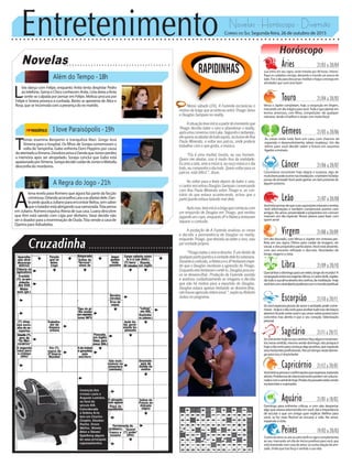 Entretenimento Novelas - Horóscopo - Diversão
Novelas
Além do Tempo -18h
I love Paraisópolis -19h
A Regra do Jogo -21h
T
omás examina Benjamin e tranquiliza Mari. Grego leva
Ximena para o hospital. Os filhos de Soraya comemoram a
volta deTampinha. Gabo enfrenta Dom Peppino por causa
doatentadoaXimena.DeodoraavisaaDandaqueJúniorperdeu
a memória após ser atropelado. Soraya conclui que Gabo está
apaixonadoporXimena.SorayadecidecuidardeJúnioreMelodia
desconfia do mordomo.
L
ívia dança com Felipe, enquanto Anita tenta despistar Pedro
aotelefone.GemaeChicoconhecemAnita.Líviadeixaafesta
e sente-se culpada por pensar em Felipe. Melissa procura por
Felipe e Severa provoca a cunhada. Bento se aproxima de Alice e
Rosa,queseincomodacomapresençadoex-marido.
A
tena revela para Romero que agora faz parte da facção
criminosa.OrlandoaconselhaLaraaseafastardele.Dan-
tepedeajudaaJulianoparaencontrarBelisa,semsaber
queolutadorestáabrigandosuanamorada.Tóiapensa
emJuliano.RomeroexpulsaAtenadesuacasa.Luanadescobre
que Kim está saindo com Lígia por dinheiro. Vavá decide não
ser o doador para a inseminação de Duda.Tóia vende a casa de
Djanira para Adisabeba.
Rapidinhas
Correio do Sul Segunda-feira, 26 de outubro de 2015
Áries 21/03 a 20/04
Lua entra em seu signo, onde transita por 48 horas. Intensi-
fique os cuidados consigo, deixando o mundo um pouco de
lado.Tire o dia para descansar, meditar e foque a energia em
atividades que você ama fazer!
Leão 21/07 a 20/08
Sagitário 21/11 a 20/12
Seconcentrehojenasuacarreiraefaçaalgunsmovimen-
tosnessesentido,mesmosendodomingo.Istoporqueé
hojeodiacertoparacomeçaralgopositivo,queexpanda
seushorizontesprofissionais.Tireumtemponestedomin-
goparaisso,éimportante.
Gêmeos 21/05 a 20/06
As coisas estão indo bem em casa, com chances de
expansão e desenvolvimento, talvez mudança. Um dia
ótimo para você decidir sobre o futuro em assuntos
ligadosaimóveis.
Libra 21/09 a 20/10
Quetaltirarodomingoparaumretiro,longedomundo?A
conjugaçãoentreseuregente,Vênus,eoastrodafé,Júpiter,
diztudoasuaalmaatravésdossonhos,dameditação-hoje
vocêtemumcanalabertopoderosocomomundoespiritual.
Aquário 21/01 a 18/02
Touro 21/04 a 20/05
Vênus e Júpiter completam, hoje, a conjunção em Virgem,
marcando um dia mágico para você.Tudo o que plantar em
termos amorosos, com filhos, competições -de qualquer
natureza- tende a frutificar e vicejar com muita força!
Virgem 21/08a20/09
Um dia dourado, com Vênus e Júpiter em sintonia per-
feita em seu signo. Ótimo para cuidar da imagem, do
visual, e dos propósitos particulares.Você está atraente,
com seu encanto refinado e discreto. Novidades de
longe, viagens a vista.
Capricórnio 21/12 a 20/01
Vocêteráasprovaseconfirmaçõesqueesperava,trazendo
alento.Problemasderelacionamentopodemsersolucio-
nadoscomoastraldehoje.Perdasdopassadoestãosendo
esclarecidasesuperadas.
Câncer 21/06 a 20/07
Cancerianos encontram hoje alegria e surpresa, algo de
muitobompodeocorrernasimediações-etambémhábelas
provas de amizade!Você pode ganhar um belo presente de
alguém próximo.
Escorpião 21/10 a 20/11
Sevocêesperavaprovasdeamoreamizade,podecome-
morar-hojeéodiacertopararecebertudoissodebraços
abertos!Acordoentrevocêeseuamorsobrepontosbem
concretos traz alento e paz a seu coração. Valorização
pessoal.
Peixes 19/02 a 20/03
Oastrodoamorseuneaoastrodafénosignocomplementar
ao seu, marcando um dia de inícios positivos para você, que
está investindo num caso de amor, ou numa relação de ami-
zade. União que traz força e sentido a sua vida.
Vocêteráprovasdequesuassuposiçõesestavamcorretas
-terá informações e também comprovará acertos com
amigos. No amor, proximidade e propósitos em comum
marcam um dia especial. Novos planos para fazer com
quemama!
Nesse sábado (24), A Fazenda esclareceu o
motivo da briga que aconteceu entre Thiago Servo
e Douglas Sampaio no reality.
Asituaçãoteveinícioapartirdomomentoque
Thiago decidiu bater o sino e abandonar o reality,
apósumaconversacomLuka.Segundoosertanejo,
elequeriaseafastardetudoaquilo,inclusivedeAna
Paula Minerato, e voltar aos palcos, onde poderia
trabalhar com o que gosta, a música.
“Ela é uma mulher bonita, eu sou homem.
Quero me afastar, isso é muito fora da realidade.
Euamoaarte,amoamúsica,euouçomúsicaodia
todo, eu componho o dia todo. Quero voltar para os
palcos, está difícil.”, disse.
Ao voltar para a festa depois de bater o sino,
o cantor encontrou Douglas Sampaio conversando
com Ana Paula Minerato sobre Thiago e, ao con-
trário do que estava acontecendo, achou que o
participante estava falando mal dele.
Apósisso,teveinícioabrigaquecomeçoucom
um empurrão de Douglas em Thiago, que revidou
jogandoumcopo,enquantoJPeRebecatentavam
separar a confusão.
A produção de A Fazenda analisou as cenas
e decidiu a permanência de Douglas no reality,
enquanto Thiago, que desistiu ao bater o sino, saiu
por vontade própria.
“Thiagobateuosinoedesistiu.Éumdireitode
qualquerparticipanteeavontadedelefoisoberana.
Duranteaconfusão,aRebecaeoJPtentaramimpe-
dir que o Douglas revidasse a agressão do Thiago.
Enquantoelestentavamcontê-lo,Douglasprocura-
va se desvencilhar. Produção da Fazenda assistiu
e analisou cuidadosamente as imagens e decidiu
que não há motivo para a expulsão do Douglas.
Douglas estava apenas tentando se desvencilhar,
nãohouveagressãointencional.”,explicouRoberto
Justus no programa.
Domingo para enfrentar críticas, e com elas despertar
algo que estava adormecido em você; daí a importância
de escutar o que um amigo quer explicar. Melhor para
você, se for mais flexível ao encarar a vida. No amor,
expansãoàvista.
 
