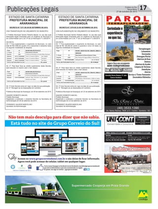 Publicações Legais 17Correio do Sul
Terça-feira,
27 de outubro de 2015
ESTADO DE SANTA CATARINA
PREFEITURA MUNICIPAL DE
ARARANGUÁ
ESTADO DE SANTA CATARINA
PREFEITURA MUNICIPAL DE
ARARANGUÁ
DECRETO Nº 7.071 DE 09 DE SETEMBRO DE 2015.
VISA TRANSPOSIÇÃO NO ORÇAMENTO DO MUNICÍPIO.
O Prefeito Municipal Sandro Roberto Maciel, no uso das suas
atribuições legais emanadas pela Lei Orgânica do Município e
em conformidade com o art. 9º da Lei Municipal nº 3.300/2014.
DECRETA
Art. 1º Fica suplementado o orçamento do Município, no valor
total de R$ 4.660,00 (quatro mil e seiscentos e sessenta reais)
na seguinte modalidade de despesa:
Art. 2º. Para fazer face ao crédito suplementar deste Decreto,
será reduzido no mesmo valor o item abaixo:
Art. 3º Este Decreto entra em vigor na data de sua publicação.
Art. 4º Revogam-se as disposições em contrário.
Prefeitura Municipal de Araranguá, em 09 de setembro de 2015.
SANDRO ROBERTO MACIEL
Prefeito Municipal
Registrado e publicado o presente Decreto na Secretaria de
Administração em 09 de setembro de 2015
FERNANDO VALMOR MARCELINO
Secretário de Administração
DECRETO Nº 7.079 DE 23 DE SETEMBRO DE 2015.
VISA SUPLEMENTAÇÃO NO ORÇAMENTO DO MUNICÍPIO.
O Prefeito Municipal Sandro Roberto Maciel, no uso das suas
atribuições legais emanadas pela Lei Orgânica do Município e
em conformidade com o art. 7º da Lei Municipal nº 3.300/2015.
DECRETA
Art. 1º Fica suplementado o orçamento do Município, no valor
total de R$ 145.000,00 (cento e quarenta e cinco mil reais) na
seguinte modalidade de despesa:
Art. 2º. Para fazer face ao crédito suplementar deste Decreto,
será reduzido no mesmo valor o item abaixo:
Art. 3º Este Decreto entra em vigor na data de sua publicação.
Art. 4º Revogam-se as disposições em contrário.
Prefeitura Municipal de Araranguá, em 23 de setembro de 2015.
SANDRO ROBERTO MACIEL
Prefeito Municipal
Registrado e publicado o presente Decreto na Secretaria de
Administração em 23 de setembro de 2015
FERNANDO VALMOR MARCELINO
Secretário de Administração
 