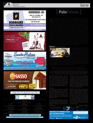 Fundado em 5 de Junho de 1990 - Dia Mundial do Meio Ambiente
Jornalista Rolando Christian Sant’ Helena Coelho - Fundador Jornal Correio do Sul
Publicações legais:
Tomaz Fonseca Selau
l48l 9985.8573
tomaz@grupocorreiodosul.com.br
Financeiro
l48l 3533.0870
financeiro@grupocorreiodosul.com.br
Comercial:
l48l 3533.0870
comercial@grupocorreiodosul.com.br
Diretor Geral
Jabson Muller
l48l 9955.5313
jabsonmuller@grupocorreiodosul.com.br
Diagramação/Arte:
Cristian Mello
l48l 3533-0870
correiodosul@grupocorreiodosul.com.br
Sul Gráfica
Junior Muller
l48l 9931.4716
sulgrafica@grupocorreiodosul.com.br
Redação:
Marivânia Farias
l48l 9995.9290
editor@grupocorreiodosul.com.br
Política:
Jarbas Vieira
l48l 9966.5326
jarbas@grupocorreiodosul.com.br
Radio 93FM
Cássia Pacheco
l48l 9912.9588
radio93fm@grupocorreiodosul.com.br
Circulação/Assinatura
l48l 3533.0870
assinaturas@grupocorreiodosul.com.br
Rua João José Guimarães,176, Centro - Sombrio/SC - Fone: (48) 3533 0870
Editora: J. R. Pereira - ME CNPJ 17.467.695/0001-19
C.S. Empresa Jornalística LTDA.
Geral6 Correio do Sul
Terça-feira,
27 de outubro de 2015
Não estamos reivindicando privilégios nem facilidades, mas,
essa política pública é necessária para fortalecer o setor que, em Santa
Catarina, cumpre extraordinário papel social e econômico.
Marcos Antonio Zordan, presidente da Organização das Cooperativas (Ocesc), sobre o projeto
de lei que institui a política estadual de estímulo ao cooperativismo, esperada desde 2005 pelo
setor e encaminhada recentemente à Assembleia pelo governador Raimundo Colombo
“
”
“Xô CPMF”
PeloEstado
A
semana vai ser mais uma vez de debates intensos na As-
sembleia Legislativa. Hoje, a Comissão de Constituição e
Justiça deve receber o projeto de lei que institui a previ-
dência complementar (SC Prev) para os servidores que vierem a
ingressar no Estado. O Plano de Educação Estadual vai para a úl-
tima comissão, justamente a de Educação. E a Medida Provisória
da Segurança Pública, que está gerando polêmica nas categorias
do setor, deve voltar a tramitar. Por enquanto está na Comissão
de Segurança. Ontem já foi dia de debate no Poder Legislativo.
Uma audiência pública chamada pela Comissão de Finanças e Tri-
butação colocou em pauta as medidas de ajuste fiscal anunciadas
pelo governo federal. O grande consenso foi a rejeição absoluta à
volta da Contribuição Provisória sobre Movimentação Financeira
(CPMF), considerada pelos líderes empresariais que participaram
do evento uma ameaça à já frágil competitividade dos produtos
brasileiros. Uma das ideias foi reeditar a campanha “Xô CPMF”.
Participaram do evento representantes da Federação das Indús-
trias (Fiesc), das Câmaras de Dirigentes Lojistas (FCDL-SC), das
Associações Empresariais (Facisc) e do Comércio de Bens, Servi-
ços e Turismo de Santa Catarina (Fecomércio-SC).
Despedida Angela Albino se despede
hoje do comando da Secretaria de Esta-
do de Assistência Social. Amanhã, assu-
me a vaga de suplente na Câmara dos
Deputados. Seu partido, PCdoB, prepa-
ra um grande ato político para comemo-
rar a posse. No Congresso, Angela deve
ter papel fundamental na defesa do go-
verno Dilma Rousseff/Michel Temer.
Prefeitura
Na Conferência Municipal do PCdoB
de Florianópolis, no final de semana, o
nome de Angela Albino foi lançado para
disputar a prefeitura da Capital. Os co-
munistas querem compor uma “ampla
frente de forças com os partidos que
defendem a democracia e o mandato da
presidenta Dilma”.
Arcanjo Governador Colombo autorizou
o secretário da Saúde, João Paulo Kleinü-
bing a providenciar a permanência do
helicóptero Arcanjo 3 em Blumenau. Re-
alizado em parceria entre os Bombeiros
e o SAMU, o serviço ficaria no Vale do
Itajaí apenas no mês de outubro. A con-
firmação, anunciada durante reunião do
Grupo de Respostas e Ações Coordena-
das (GRAC), foi motivada pelo grande
número de atendimentos, praticamente
o dobro da unidade sediada em Floria-
nópolis, e da atuação importante nos úl-
timos dias, de chuva intensa.
SC Saúde realiza, durante a semana, nas
diferentes regiões, o Espaço Saúde. Uma
equipe de profissionais da Medicina
Preventiva fará avaliações de peso, me-
didas, pressão arterial e orientações nu-
tricionais. Uma forma de homenagear
os 170 mil servidores estaduais segura-
dos e de conscientizar para as boas prá-
ticas em prol da saúde. A ação acontece
em São Miguel do Oeste e Itajaí (27), em
Tubarão, Chapecó, Blumenau, Rio do
Sul e Lages (28), em Florianópolis (29) e
em Joinville (30).
Andréa Leonora F�or�an��o���� ��F�or�an��o���� �� 27Out15
/sebraesc @Sebrae_SC
Para melhorar a gestão e a produtividade e trazer
mais inovação para seu negócio, conte conosco.
SUA VIDA É SE SUPERAR A CADA
DIA? ESTAMOS JUNTOS.
Visitadeaproximação
O deputado federal Mauro Mariani
fez, ontem, a primeira visita oficial
ao governador Raimundo Colom-
bo (PSD) como presidente estadu-
al do PMDB. Mariani reafirmou a
parceria da sigla com governo do
Estado e colocou o Fórum Parla-
mentar Catarinense, que coordena,
à disposição do governador para encaminhamentos em Brasília. “Um jan-
tar do governador com a bancada deve ser agendado nos próximos dias”,
anunciou o parlamentar. Ele aproveitou a passagem pelo Centro Adminis-
trativo do governo para visitar o vice-governador Eduardo Pinho Moreira,
seu antecessor no comando do partido em Santa Catarina, e o secretário de
Estado da Fazenda, Antonio Gavazzoni (PSD).
ChicoAlves
 