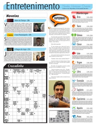 Entretenimento Novelas - Horóscopo - Diversão
Novelas
Além do Tempo -18h
I love Paraisópolis -19h
A Regra do Jogo -21h
S
abãogaranteaBenjaminquepossuidocumentoscontraDom
Peppino.TatupedeajudaaGregoparaquenãosejaafastado
dePaulucha.IzabelitanãoreconheceMaria.Mariconfirmasua
gravidezparaDanda.MargotalertaBenjamin,dizendoqueGabo
e Sabão podem ser cúmplices. Janice convence Izabelita de que
Maria é sua filha e a leva para a casa de Dom Peppino. Dirce diz
aClaricequePauluchaseráautuadaporterabrigadoummenor.
V
itória chantageia Luiz para que o prefeito compre o lugar
em seu benefício. Gema encontra Lívia e Anita. Felipe se
declara a Melissa.Vitória pede que Emília venda a casa para
Luizeexplicasuasituaçãofinanceira.EmíliacontaaAlbertosobre
sua visita aVitória e o pai lhe pede que não revele sua identidade.
Emília assina o contrato com Afonso e compra as terras deVitória.
Massimo afirma a Rosa que não pretende se casar com ela. Bento
ameaçaPérsio.DorotéiaprovocaFelipe.VitórialembradeAlberto.
J
ulianoinventaparaTóiaqueestánamorandoBelisa.Romero
decide instalar Ascânio em sua cobertura para provocar
Atena. Juliano cede às investidas de Belisa. Alisson e Ninfa
constroemsuacasaeseafastamdeMerlô.TinaeOzielficam
juntos.RuidesabafasobreseucasamentocomOziel.Tóiaconta
para Dante que Belisa está com Juliano. Dante ameaça prender
Juliano, e Iraque avisa a Adisabeba. Tóia se desespera ao saber
da detenção de Juliano. Belisa exige que Dante liberte Juliano.
Rapidinhas
Correio do Sul Terça-feira, 27 de outubro de 2015
Áries 21/03 a 20/04
Sua vontade de ser livre e de se desfazer de pesos está cada
vez maior. Custa abrir mão de seu espaço, de sua liberdade.
Quanto menos amarras, melhor você se sente. Quem pode
achar ruim são os parceiros, negocie com eles.
Leão 21/07 a 20/08
Sagitário 21/11 a 20/12
Palavras novas para designar o que já existe há tempos
sãoardisparacontornarospoliticamentecorretos.Sevocê
pensaassimeosdespreza,podesedarmal.Encarecomo
ummeiodemanterseubompiqueemtudoquefizer.
Gêmeos 21/05 a 20/06
Pesquise sem medo de descobrir algo novo! Você vai
descobrir algo que traz dúvidas sobre seu trabalho ou
jeitodetrabalhar.Novosequipamentos,procedimentos,
técnicas irão ajudar a superar os desafios; estude mais e
investiguecomo
Libra 21/09 a 20/10
Pormaisquevocêcorra,temsemprealgoqueprecisadesua
intervençãourgente.Júpiteradverte:quantomaisempreen-
dimentosefrentesabrir,maisvãosobrarencargosparavocê
resolversozinho.Umdiaocorponãoaguenta.
Aquário 21/01 a 18/02
Touro 21/04 a 20/05
Com o Sol no signo oposto ao seu, o foco são os relaciona-
mentos--enãovocê,suasnecessidadesedesejos.Lembre-se
dissoaolidarcomaspessoas!Deixeosdetalhesparaláetente
se concentrar no propósito maior dessas relações.
Virgem 21/08a20/09
Trânsitoastralintensoparavocê,quecontacomgarrae
visão, mas precisará se entender com pessoas que não
têm método nem são organizadas. Melhor fazer uso da
agendaomaisindependentepossível.Clarezanoamor,
mas aguarde.
Capricórnio 21/12 a 20/01
Diadeaguardaroprimeiropassodosoutros,espere!Seu
jeitodelidarcomavidanãoserveparatodomundo.Pape-
ladaeburocraciaeinformaçõesnovaspodemmudarrotas
deprojetospessoais.Noamor,nãolevetudoaferroefogo.
Câncer 21/06 a 20/07
Altosebaixosemocionaisnumdiadetensãoastral--moderea
agitaçãoereserveumtempoparadescansar,relaxar,meditar.
Seráoúnicojeitodemanteramenteclaraeoequilíbriopara
dar conta de todas as demandas.
Escorpião 21/10 a 20/11
Projetosemcomumcomoutraspessoasestãonomomen-
tocertoparadecolar.Trabalhoduro,precisãoeobjetividade
em tudo isso, claro, é o que os amigos esperam de você.
Agora é que os detalhes importam de verdade. Saúde é
assunto
Peixes 19/02 a 20/03
Cenaastralpositivaparavocêengatarprojetoscomunitários,
com aumento de responsabilidade sobre a realização deles.
Desencantocompessoasdopassado,eafastamentonecessá-
riodegrupos.Leveemcontasuaintuição,queestápoderosa.
Vocênãogosta,mastemgentequeama:divagar,deixara
imaginaçãoirparaondequiser.Oastraldehojepedejeito
e leveza para lidar com essas pessoas. É o jeito para que
elasnãooatrapalhem.Problemascomburocraciaàvista
Namadrugadadedomingo(25),SilvioSantos
encerrouoTeletonefezumcomentárioqueparece
não ter agradado nada o cantor e ator Junno Andra-
de.DeacordocomocolunistaFlávioRicco,doUol,
tudo começou após um agradecimento de Patrícia
Abravanel, no encerramento da campanha.
“EuameiaXuxa,aquiontem.Fiqueimuitofeliz
por ela ter vindo. A gente briga por uns pontos na
audiência, mas, sem ser naquele horário, a gente
gosta de todo o mundo. Foi muito especial tê-la no
Teleton”, disse Patrícia.
Silvio então respondeu:
“É, mas acontece que a Xuxa não é mais a
Xuxa. Virou um rapaz americano. A gente quer ver
a Xuxa, de vestido, de cabelo. Agora ela só faz o
rapaz americano. O que gente vê é o rapaz ameri-
cano.Quemgostadeverorapazamericano,então,
acompanhaaXuxatodaasegunda-feiranaRecord”.
Junnoparecenãotergostadodacolocaçãode
Silvio e postou nas redes sociais:
“Gratidão, e fazer o bem, Também É Bom!!!”.
O post foi retirdao do ar tempos depois. Ainda
de acordo com a coluna, isso teria sido um pedido
de Xuxa ao namorado.
Nas redes, uma seguidora, que teve a curtida
de Xuxa em seu comentpário, escreveu:
“Todos nós sabemos como o SS é... Ele debo-
cha das filhas, chama a Lívia Andrade de p*** Pra
baixo... É o jeito que ele achou de dar Ibope, tem
dadocertoeelenãotánemaí...Foidesnecessário?
Foi.... Mas esse é ele..”.
JunnoseráoCapitãoLoretonanovelaEscrava
Mãe, da Record.
Mantenha rédea curta nas suas ideias incríveis --este é
um período de resultados, de controle de variáveis, de
buscaderealizaçãoconcreta.Noamor,muitaconversavai
confundir;eviteausênciaseatrasosinexplicáveis.
 