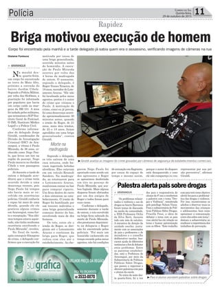 motivada por causa de
uma briga generalizada,
ocorrida minutos antes
do homicídio. A execu-
ção de Paulo Miranda
ocorreu por volta das
4 horas da madrugada
de ontem. O assassino,
segundo o delegado, é
Roger Nunes Teixeira, de
18 anos, morador do Lote-
amento Araras. “Ele não
foi localizado pelos meus
agentes, porém é o autor
do crime que vitimou o
Paulo. A motivação do
crime, como eu já previa,
foi uma desavença ocorri-
da aproximadamente 30
minutos antes, quando
o irmão do Roger, de 21
anos, mais dois irmãos,
de 25 e 18 anos, foram
agredidos em uma briga
generalizada”, contou
Giraldi.
Segundo o delegado,
os três saíram de uma
casa noturna, onde ha-
viam ingerindo bebidas
alcoólicas. Eles estavam
em um veículo Renault
Sandero. Na madruga-
da, ao retornarem para
o Loteamento Araras,
resolveram entrar no bar
para comprar cigarro.
Um ficou dentro do carro
e dois entraram no esta-
belecimento. O irmão de
Roger foi hostilizado por
um terceiro indivíduo e
uma briga generalizada
começou dentro do bar,
envolvendo mais de dez
homens.
Os três, entre ele o
irmão de Roger, se diri-
giram até o Loteamento
Araras e contaram da
briga para Roger, que
voltou com eles até o
estabelecimento. Ao che-
Polícia 11Correio do Sul
Quinta-feira,
29 de outubro de 2015
Morte na
madrugada
Corpo foi encontrado pela manhã e a tarde delegado já sabia quem era o assassino, verificando imagens de câmeras na rua
³Giraldi analisa as imagens do crime gravadas por câmeras de segurança de estabelecimentos comerciais
³Pais e alunos assistem palestras sobre drogas
> ArArAnguá
Os problemas relacio-
nados à violência e uso de
drogas no bairro Barranca
foram temas de discussão
na escola da comunidade,
a EEB Professora Otilia
da Silva Berti, durante
todo este mês de outubro.
A iniciativa da direção da
unidade escolar, junta-
mente com as associações
de pais e professores e de
moradores e o conselho
deliberativo escolar, bus-
caram ajuda de diferentes
instânciasafimdedebater
estes problemas. Entre
as parcerias estabeleci-
das, está a Prefeitura de
Araranguá, por meio da
Subsecretaria de Políticas
Públicas Sobre Drogas,
que passou a organizar e
oferecerpalestrascompais
e alunos da escola
No início da noite des-
ta quarta-feira, foi a vez
dos pais e responsáveis de
alunos do 8º ano a receberem
a palestra com o tema “Dro-
gas x Violência”, ministrada
pelo psicólogo Nelson Viana.
Para a subsecretária de Polí-
ticas Públicas Sobre Drogas,
Priscilla Pessi, a ideia de
debater o tema com os pais
visa alertá-los em relação ao
tema e buscar aproximação
com os filhos. “Este trabalho
Palestraalertapaissobredrogas
compaistemcomoobjetivo
alertá-losparaaproblemá-
tica das drogas e violência.
Por isso, incentivamos os
adultos a observar mais os
movimentos das crianças
e adolescentes, bem como
aproximar a comunicação
entreelessobreestetema”,
destaca a subsecretária ao
enalteceraimportânciados
trabalhos de prevenção.
Gislaine Fontoura
> ArArAnguá
Na manhã des-
ta quarta-feira,
um corpo foi encontrado
no trevo do Mato Alto,
próximo a entrada do
bairro Jardim Cibele.
Segundo a Polícia Militar,
por volta das 6h40min, a
guarnição foi informada
por populares que havia
um corpo caído ás mar-
gens da BR-101. A área
foi isolada pelos militares,
que acionaram o IGP(Ins-
tituto Geral de Perícias),
O IML (Instituto Médico
Legal) e a Polícia Civil.
Conforme informa-
ções do delegado Jorge
Giraldi, coordenador da
Divisão de Investigação
Criminal (DIC) de Ara-
ranguá, a vítima é Paulo
Miranda, de 36 anos, co-
nhecido como Nego Pau-
lo, que levou um tiro na
região do pescoço. Nego
Paulo morava no Jardim
Cibele e tem passagens
policiais.
Já durante a tarde de
ontem o delegado acre-
ditava que o crime teria
ocorrido devido a uma
desavença recente, pois
Nego Paulo há tempos
não havia mais se en-
volvido em ocorrências
policias. Giraldi conhecia
o rapaz há mais de uma
década, quando ele ele
praticou alguns crimes
emAraranguá, como fur-
to e receptação. “Nos últi-
mos tempos estava aquie-
tado, não tinha nenhuma
ocorrência envolvendo o
Paulo Miranda”, revelou.
No final da tarde,
após conseguir filmagens
do crime, o delegado con-
firmou que a execução foi
Briga motivou execução de homem
Rapidez
garem Nego Paulo foi
apontado como sendo um
dos agressores e Roger
se aproximou desferindo
um tiro no pescoço de
Paulo Miranda, que aca-
bou fugindo. Mais alguns
disparos foram efetuados
por um dos amigos de
Roger e todos foram para
suas casas.
Conforme o delegado,
somente durante a tarde
de ontem, o trio envolvido
na briga ficou sabendo da
morte de Paulo Miranda,
eles prestaram depoimen-
to na delegacia e Roger
não foi encontrado pelos
policiais. “Foi mais um
homicídio esclarecido em
tempo recorde pelos meus
agentes, não há condições
de autuação em flagrante,
por causa do espaço de
tempo e mesmo assim,
porque o autor do disparo
está desaparecido e caso
ele não compareça eu vou
representar por sua pri-
são preventiva”, afirmou
Giraldi.
 