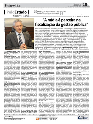 Entrevista 15Correio do Sul
Segunda-feira,
16 de novembro de 2015
[PeloEstado] - Qual o pa-
pel que o senhor atribui ao
TCE/SC que acaba de com-
pletar 60 anos?
Luiz Roberto Herbst - Em
60 anos, o TCE/SC ofereceu
uma contribuição relevante à
sociedade catarinense para o
aperfeiçoamento dos gastos
públicos, mas há muito por
fazer. Tão importante quanto
reverenciar o passado é o nos-
so compromisso com o futuro.
O TCE/SC nada mais é do que
um representante do cidadão.
São os olhos da sociedade sobre
a aplicação dos tributos que ela
entrega aos governantes. Por-
tanto, de certo modo, exerce-
mos um mandato da sociedade
e precisamos do cidadão como
parceiro. E como tal, devemos
prestar contas da incumbência
que nos foi atribuída.
[PE] - Falando em presta-
ção de contas, qual a ava-
liação dos resultados do
TCE/SC em 2015?
LRH - O ano de trabalho tem
sido bastante produtivo. Nosso
programa de fiscalização, que
se estende até março/2016, já
atingiu 66,5% de execução. Re-
alizamos 117 auditorias e ins-
peções, das 176 programadas.
Em maio, analisamos as contas
do Governo do Estado/2014 e
entregamos o parecer para jul-
gamento da Alesc. Até agora, já
apreciamos as contas/2014 de
87 prefeituras. Emitimos cerca
de 8 mil decisões até outubro,
resultado que também reflete o
esforço dos servidores envolvi-
dos no mutirão que possibilitou
a instrução de mais de 2.300
processos antigos. A idade mé-
dia do nosso estoque já é infe-
rior a 365 dias. As auditorias
de regularidade e operacionais
O TCE/SC nada mais é do que um
representante do cidadão.PeloEstado
Entrevista LUIZ ROBERTO HERBST
Presidente do Tribunal de Contas de Santa Catarina (TCE/SC) pela segunda
vez – a primeira foi em 2011 —, é bacharel em Engenharia Civil, pela Fundação
Universidade Regional de Blumenau (FURB). Nasceu em Mafra, onde iniciou
sua trajetória na vida pública como vereador (1989-1992). Eleito deputado
estadual por duas legislaturas (1994-1997 e 1998-2001), presidiu a Comissão de
Educação da Assembleia Legislativa. Renunciou ao mandato de parlamentar
para tomar posse, em março de 2000, no cargo de conselheiro do TCE/SC.
Ocupou a Corregedoria-Geral, de 2007 a 2010, e a vice-presidência, de 2012
a 2014. O TCE de Santa Catarina foi criado há 60 anos. É responsável por
fiscalizar a gestão dos recursos públicos de 1.851 unidades do Estado e dos
295 municípios catarinenses. Uma tarefa que conta com o trabalho de cerca
de 460 servidores, além dos sete conselheiros e três auditores-substitutos de
conselheiros. Nessa entrevista exclusiva à Coluna Pelo Estado, o conselheiro
fala de seu trabalho na presidência do órgão e do êxito das ações de fiscalização.
têm oferecido uma contribui-
ção importante para melhora
do desempenho da gestão pú-
blica em áreas fundamentais
para a vida do cidadão, como
educação, saúde, segurança e
mobilidade urbana. E quere-
mos avançar mais. Possibilitar
que a área técnica disponha
de tempo para se concentrar
no planejamento das ações de
fiscalização e no uso de estra-
tégias de inteligência, em favor
da qualidade dos resultados
oferecidos pelo TCE/SC à so-
ciedade catarinense.
[PE] - A instalação do Nú-
cleo de Informações Estra-
tégicas (NIE) e o processo
eletrônico vai elevar a qua-
lidade dos serviços?
LRH - É a nossa expectativa.
A implantação do Núcleo, em
maio, busca desenvolver es-
tudos e levantar informações
para dar suporte às ações de
fiscalização. O NIE já trabalha
com três linhas de pesquisa
que poderão subsidiar o Pro-
grama de Fiscalização 2016-
2017. O processo eletrônico já
vem impactando na melhora
da produtividade. Um exemplo
é a área de municípios, onde
atingimos uma média de 40
processos analisados por técni-
co — antes era de 8 a 10 — nas
divisões que avaliam as contas
anuais dos prefeitos. O desen-
volvimento do novo sistema
de processos também está em
execução. É considerado priori-
tário no campo da inovação tec-
nológica e preparação do TCE/
SC para adoção do processo
eletrônico de maneira ampla.
[PE] - Poderia citar outro
exemplo do uso da tecno-
logia para facilitar a obten-
ção de informações?
LRH - Um importante avanço
foi a disponibilização, no Portal
do TCE/SC, do serviço de emis-
são eletrônica de certidões, aler-
tas e notificações para os 295
municípios. A ferramenta traz
facilidades ao gestor público
para obtenção de créditos junto
a instituições financeiras e tam-
bém racionaliza a atividade do
controle externo, além de esti-
mular o controle social dos atos
da administração pública muni-
cipal, porque qualquer cidadão
poderá acessar a informação.
[PE] - O trabalho à distân-
cia tem atingido os resulta-
dos esperados?
LRH - A primeira avaliação foi
positiva. Após cerca de 100 dias
de atividades, os 15 técnicos
que aderiram vêm cumprindo
as metas de produtividade, que
determinam um incremento de
30% em relação aos que atuam
na sede do TCE/SC. Essa mo-
dalidade de serviço, já adotada
por outras instituições públi-
cas, como o Tribunal Superior
do Trabalho, ocorrerá por um
período de 12 meses, a título
de experiência. Vamos conti-
nuar avaliando os resultados,
porque, segundo a norma que
instituiu o trabalho à distância,
a prática depende da análise
de necessidade, conveniência e
oportunidade pela administra-
ção do TCE/SC.
[PE] - E o concurso público?
LRH- Foi publicada no Diário
Oficial Eletrônico do TCE/SC
de 13 de novembro a contra-
tação do Centro Brasileiro de
Pesquisa em Avaliação e Sele-
ção de Promoção de Eventos
(Cebraspe), responsável pela
organização e realização do
concurso. Ao todo, serão 50
vagas para o cargo de auditor
fiscal de controle externo, nas
áreas de Ciências Contábeis,
Ciências Jurídicas, Ciências da
Administração, Ciências Eco-
nômicas, Informática e Enge-
nharia Civil.
[PE] - Facilitar o acesso a
informações pela socieda-
de e manter conectividade
com a imprensa foi outra
meta anunciada. O senhor
acredita que ela foi alcan-
çada?
LRH - O TCE/SC tem constru-
ído um relacionamento pro-
fissional e transparente com a
mídia. Logo que assumi em fe-
vereiro, uma das primeiras ini-
ciativas no campo da interação
com os públicos estratégicos
foi um encontro com os profis-
sionais da imprensa. A mídia é
parceira na fiscalização da ges-
tão pública. É canal fundamen-
tal para a sociedade receber in-
formações sobre os resultados
do TCE/SC em favor do inte-
resse coletivo e operação do
controle social sobre a admi-
nistração pública. Procuramos
aperfeiçoar os mecanismos de
acesso à informação, por meio
da Ouvidoria, da Assessoria
de Comunicação Social e, ain-
da, do Portal do TCE/SC, que
mantém espaço personalizado
para a imprensa e para o cida-
dão. Até outubro, a Ouvidoria
registrou 892 atendimentos e
a Acom contabilizou 312 so-
licitações de informação por
jornalistas, além de 3.300
matérias publicadas na mídia
estadual sobre a atuação do
TCE/SC. São números que re-
fletem nossa contribuição para
uma cultura de acesso à infor-
mação da gestão pública.
[PE] - E quanto às outras
ações de interação com a
sociedade?
LRT - A consolidação do Pro-
grama de Interação com a So-
ciedade é uma iniciativa po-
sitiva. A proposta é integrar
as diversas ações já desenvol-
vidas pelo TCE/SC junto aos
seus públicos estratégicos,
as atividades da Ouvidoria e
outras que venham a ser in-
corporadas pelo programa
sob o mesmo paradigma. Isso
nos ajudará a fortalecer nossa
aproximação com os cidadãos,
os principais beneficiados do
nossos serviços.
[PE] - Poderia citar algu-
ma iniciativa?
LRT - Destaque para a ação
Portas Abertas, que neste
ano já oportunizou que 440
pessoas, entre alunos, agen-
tes públicos e representantes
da sociedade civil, conheces-
sem o TCE/SC, suas funções
e resultados. Outra iniciativa,
uma novidade, foi a realiza-
ção da audiência pública em
Anita Garibaldi, em novem-
bro. Ouvimos a comunidade
sobre a qualidade da educação
no município, permitindo sua
participação ativa no processo
de fiscalização. Também me-
rece registro a preocupação do
TCE/SC sobre a percepção do
público que utiliza os seus ser-
viços na sede e da Ouvidoria.
A pesquisa da Ouvidoria mos-
trou a satisfação de 70% dos
usuários que responderam.
Com relação ao atendimento
na sede, as 132 pessoas que
participaram avaliaram bem
os serviços. São contribuições
que vão nos ajudar a aperfei-
çoar a gestão e a qualidade do
atendimento do TCE/SC.
“A mídia é parceira na
fiscalização da gestão pública”
Por: Andréa Leonora | Entrevista exclusiva distribuída aos diários que formam a rede Central de Notícias Regionais e Associação dos Diários do Interior (CNR-SC e ADI-SC) Florianópolis - 16Nov15
CENTRAL DE DIÁRIOS
TRINTA E DOIS INTEGRADOS
DIÁRIOS
INTEGRADOS
PRESENÇA EM
62% DE SC
PeloEstado
peloestado@centraldediarios.com.br
www.centraldediarios.com.br
DouglasSantos/ACOM–TCE/SC
 