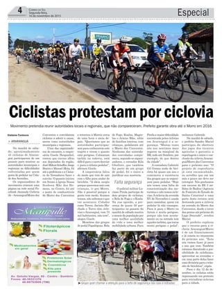 e retornou à Matriz cerca
de uma hora e meia de-
pois. “Queríamos que as
autoridades participas-
sem para conhecerem este
trajeto e verem o quanto
está perigoso. Colocaram
tachão na rodovia, está
difícil para o carro desviar
e para o ciclista pedalar”,
afirmou Gisele.
A empresária falou
do medo que tem de sair
com o filho para andar de
bicicleta. “A ideia surgiu
porque queremos sair com
crianças, ir pro Morro.
Não é possível porque a
gente tem medo, ficamos
tensos, não sabemos o que
vai acontecer. Cidades
como Torres, Jacinto Ma-
chado e Turvo têm ciclo-
vias e Araranguá, com 73
mil habitantes, não tem”,
alegou Gisele.
Membros dos grupos
de pedal Papaléguas, Bola
Especial4 Correio do Sul
Segunda-feira,
16 de novembro de 2015
Falta segurança
³Grupo quer chamar a atenção para a falta de segurança nas ruas e estradas
Ciclistas protestam por ciclovia
Gislaine Fontoura
Movimento pretendia reunir autoridades locais e regionais, que não compareceram. Prefeito garante obra até o Morro em 2016
Conventos e convidaram
ciclistas a aderir a causa,
assim como autoridades
municipais e regionais.
Uma das organizado-
ras do encontro, a empre-
sária Gisele Hespanhol,
contou que enviou ofício
aos deputados da região,
JoséMiltonScheffer,Jorge
Boeira e Manoel Mota, foi
até a prefeitura e a Câma-
ra de Vereadores fazer o
convite. O passeio iniciou
em frente à Igreja Nossa
Senhora Mãe dos Ho-
mens, no Centro, foi até
o posto de combustíveis
do Morro dos Conventos
> ArArAnguá
Na manhã de sába-
do, aproximadamente
45 ciclistas de Araran-
guá participaram de um
passeio para mostrar as
autoridades municipais e
regionais as dificuldades
enfrentadas por quem
gosta de pedalar na Cida-
de das Avenidas.
Os organizadores do
movimento criaram uma
página na rede social Fa-
cebook chamada Ciclovia
Já–Araranguá/Morrodos
de Fogo, Koalas, Magre-
las e Araras Bike, além
de famílias inteiras, com
crianças, pedalaram até
o Morro dos Conventos.
Nenhuma das autorida-
des convidadas compa-
receu, segundo os organi-
zadores, o vereador Kila
Ghellere, que também
faz parte de um grupo
de pedal, foi o único a
justificar sua ausência.
O policial militar Lu-
ciano Pirola participa de
dois grupos de ciclistas,
o Bola de Fogo e o Koala.
Na sua opinião, a pre-
sença de quase 50 par-
ticipantes no passeio da
manhã de sábado mostra
o anseio da população por
uma melhor qualidade
de vida e uma melhor
mobilidade urbana. Para
Pirola a maior dificuldade
encontrada pelos ciclistas
em Araranguá é a se-
gurança. “Muitas vezes
nós nos sentimos mais
seguros na marginal da
BR, indo até Sombrio, por
exemplo, do que dentro
da cidade”.
A contadora Gabriele
Gil Gomes anda de bici-
cleta há quase um ano e
comemora a existência
dos grupos que se organi-
zam para pedalar. “Hoje
nós temos uma falta de
conscientização dos mo-
toristas e não temos ciclo-
vias.Aciclovia da avenida
XV de Novembro é usada
para caminhar, quem vai
pedalar lá não consegue.
Para ir para o Morro ou
Arroio é muito perigoso,
porque não tem acosta-
mento ou na estrada tem
aquelestachões,quetorna
muito perigoso o pedal”,
reclamou Gabriele.
Na manhã de sábado,
o prefeito Sandro Maciel
participou da abertura
dos jogos dos técnicos
agrícolas e garantiu a
reportagem o início e con-
clusão da cicloviaAraran-
guá/Morro dos Conventos
para o próximo ano. “O
projeto de engenharia
já está encaminhado,
eu acredito que em um
mês e pouco me deve ser
entregue. Nós ganhamos
um recurso de R$ 3 mi-
lhões do Badesc (Agência
de Fomento do Estado de
Santa Catarina) e uma
parte deste recurso será
destinada para a ciclovia
na estrada do Morro dos
Conventos, desde o trevo
das praias até próximo do
Lago Dourado”, revelou
Maciel.
O prefeito explicou
que o recurso para a ci-
clovia Araranguá/Morro
é de um financiamento
e já consta no orçamento
do próximo ano. “Esta
nós vamos fazer já para
o ano que vem. Também
estamos discutindo a pos-
sibilidade de ciclofaixas,
aproveitar as avenidas e
em uma parte delas fazer
uma divisória para o trân-
sito de bicicletas”, expôs.
Para o dia 12 de de-
zembro, os ciclistas estão
organizando um protesto
para reivindicar ciclovias
para a cidade.
 