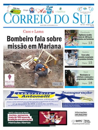 www.grupocorreiodosul.com.br
ANO XXv EDIÇÃO Nº 4.804
Quinta-feira, 26 de novembro de 2015
R$ 2,00
Grupo
25º 20º
Sol com muitas nuvens durante o dia.
Períodos de nublado, com chuva a
qualquer hora.
Previsão para hoje Extremo Sul Catarinense
Polícia
Segurança
Geral
Ferrovelho
escondiareceptação
deprodutosfurtados
Vigilânciarecolhe
maisde180 kgde
produtosemfarmácias
Municípiosse
enfeitamecomeçam a
programação natalina
Sombrio
Fiscalização
Natal
15Página
13Página
18Página
C Slassi ul
te ej moH
3Página
Caos e Lama
Bombeiro fala sobre
missão em Mariana
 