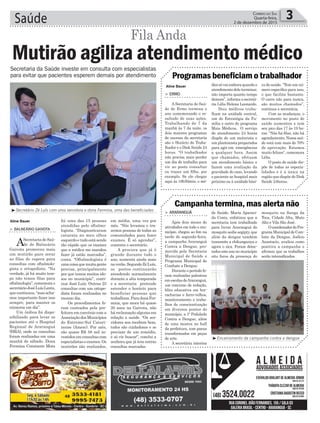 em média, uma vez por
mês. “Nós levamos e tra-
zemos pessoas de todas as
comunidades para fazer
exames. É só agendar”,
comenta o secretário.
A procura que já é
grande durante todo o
ano, aumenta ainda mais
noverão.SegundoZéLuís,
os postos continuarão
atendendo normalmente
durante a alta temporada
e a secretaria pretende
estender o horário para
beneficiar pessoas que
trabalham.ParadonaFer-
mina, que mora há quase
20 anos na Gaivota, não
há reclamação alguma em
relação a saúde. “Os ser-
vidores nos recebem bem,
todos são cuidadosos e se
precisar de um remédio,
é só vir buscar”, conclui a
senhora que já tem outras
consultas marcadas
foi uma das 15 pessoas
atendidas pelo oftalmo-
logista. “Diagnosticaram
catarata no meu olhos
esquerdoetudoestásendo
tão rápido que os exames
que a médica me mandou
fazer já estão marcados”,
conta. “Oftalmologista é
umacoisaquemuitagente
precisa, principalmente
por que temos muitos ido-
sos no município”, conti-
nua José Luís. Outras 25
consultas com um ortope-
dista foram realizadas no
mesmo dia.
Os procedimentos fo-
ram custeados pela pre-
feitura em convênio com a
AssociaçãodosMunicípios
do Extremo-Sul Catari-
nense (Amesc). Por mês,
são quase R$ 58 mil in-
vestidosemconsultascom
especialistaseexames.Os
mutirões são realizados,
> Balneário Gaivota
ASecretariadeSaú-
de de Balneário
Gaivota promoveu mais
um mutirão para zerar
as filas de espera para
consultas com oftalmolo-
gista e ortopedista. “Na
verdade, já há muito tem-
po não temos filas para
oftalmologia”,comemorao
secretárioJoséLuísLentz,
quecontinuou,“masacha-
mos importante fazer isso
sempre, para manter os
números em dia”.
Um ônibus foi dispo-
nibilizado para levar os
pacientes até o Hospital
Regional de Araranguá
(HRA), onde as consultas
foram realizadas em uma
manhã de sábado. Dona
Fermina Constante Mota
Saúde 3Correio do Sul
Quarta-feira,
2 de dezembro de 2015
Aline Bauer
Aline Bauer
³Secretário Zé Luís com uma servidora e dona Fermina, uma das beneficiadas
Mutirão agiliza atendimento médico
Fila Anda
Secretaria da Saúde investe em consulta com especialistas
para evitar que pacientes esperem demais por atendimento
mosquito na Sanga da
Toca, Cidade Alta, Mato
Alto e Vila São José.
OcoordenadordoPro-
gramaMunicipaldeCom-
bate da Dengue, Joélcio
Anastacio, avaliou como
positiva a campanha e
afirmou que os trabalhos
serão intensificados.
ca de saúde. “Tem um nú-
mero específico para isso,
o que facilita bastante.
O carro não para nunca,
são muitos chamados”,
continua a secretária.
Com as mudanças, o
movimento no posto de
saúde aumentou e tem
seu pico das 17 às 19 ho-
ras. “Não há filas, não há
agendamento.Nossasaú-
de está com mais de 70%
de aprovação. Estamos
muito felizes”, comemora
Lélis.
O posto de saúde dis-
põe de todas as especia-
lidades e é a única na
região que dispõe do Disk
Saúde 24horas.
³Encerramento da campanha contra a dengue
> araranGuá
Após dois meses de
atividades em todo o mu-
nicípio, chegou ao fim na
tarde de segunda-feira,
a campanha Araranguá
Contra a Dengue, pro-
movida pela Secretaria
Municipal de Saúde e
Programa Municipal de
Combate a Dengue.
Durante o período fo-
ram realizadas palestras
emescolasdeAraranguá,
um concurso de redação,
blitz educativa em bor-
racharias e ferro-velhos,
monitoramento e traba-
lhos de conscientização
em diversos pontos do
município, a 1ª Pedalada
Contra a Dengue, além
de uma mostra no hall
da prefeitura, com pneus
transformados em peças
de arte.
A secretária interina
> ermo
A Secretaria de Saú-
de de Ermo termina o
ano comemorando o re-
sultado de suas ações.
Trabalhando de 7 da
manhã às 7 da noite, os
dois maiores programas
de sucesso da secretaria
são o Horário do Traba-
lhador e o Disk Saúde 24
horas. “O trabalhador
não precisa mais perder
um dia de trabalho para
vir ao posto consultar
ou trazer um filho, por
exemplo. Se ele chegar
aqui às 18h50min, o mé-
de Saúde, Maria Apareci-
da Costa, enfatizou que a
secretaria tem trabalhado
para livrar Araranguá do
mosquito aedis aegipty, que
além da dengue também
transmite a chikungunya e
agora o zica. Foram detec-
tados este ano no município
oito focos da presença do
dicosóvaiemboraquandoo
atendimentodeleterminar,
não importa quanto tempo
demore”,informaasecretá-
ria Lélis Helena Leonardo.
Dois médicos traba-
lham na unidade central,
um do Estratégia da Fa-
mília e outro do programa
Mais Médicos. O serviço
de atendimento 24 horas
dispõe de um motorista e
um plantonista preparados
para agir em emergências
a qualquer hora. Assim
que chamados, efetuam
um atendimento básico e
fazem uma avaliação da
gravidade do caso, levando
o paciente ao hospital mais
próximo ou à unidade bási-
Campanha termina, mas alerta não
Programas beneficiam o trabalhador
 