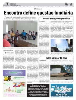 sadas diretamente do
governo do estado para os
beneficiários, que a área
verde (mata) será repas-
sada ao IFC, as áreas
urbanizadas inicialmente
serão repassadas ao mu-
nicípio para no segundo
momento a administra-
ção municipal estabelecer
a titulação através de
um programa próprio de
regularização fundiária.
Também foi encami-
nhado um estudo jurí-
dico para a criação de
lei, a ser aprovada pela
Assembleia Legislativa,
autorizando o governador
a efetuar os repasses das
áreas. Outro encaminha-
mento é para a aprovação
pelo Conselho Municipal
de Desenvolvimento Ru-
ral da relação dos bene-
ficiários que receberão
gratuitamente o geo- re-
ferenciamento das áreas
de produção.
Geral4 Correio do Sul
Quarta-feira,
2 de dezembro de 2015
Encontro define questão fundiária
Decisão
Programa de regularização vai beneficiar moradores
de Vila Nova que ainda não têm a posse legal da terra
³Iluminação pública é mantida durante o Natal
rurais, um grupo de agri-
cultores e moradores de
Vila Nova e o assessor de
projetos Rudi Winck.
O programa de re-
gularização fundiária é
realizado para definir e
consolidar a ocupação de
terras públicas devolutas
e de terras particulares
por agricultores familia-
res que não têm título de
propriedade ou estão em
situação irregular.
No encontro ficou de-
finido que as áreas de
produção serão repas-
> Santa RoSa do Sul
Aconteceu na ma-
nhã dessa terça-
-feira no auditório da
prefeitura de Santa Rosa
do Sul mais uma reunião
do grupo de trabalho pela
regularização fundiária
da comunidade de Vila
Nova. Participaram o
prefeito Nelson Cardoso,
o diretor de Políticas da
Agricultura Familiar e da
Pesca, Hilario Gottseling,
representante do IFC e do
sindicado de produtores
chega a cidade a empresa
responsável por colocar a
capa asfáltica.
O prefeito Zênio Car-
doso quer cumprir o que
prometeu aos comercian-
tes, que é deixar a avenida
organizada para para não
atrapalharasvendasdeNa-
tal. “Queremos acabar logo
com esses transtornos no
Centro. Sabemos o quanto
aspessoasestãoreclamando
por causa da poeira. Então
vamos agilizar o processo
> SombRio
A avenida Getúlio
Vargas, principal via de
acesso ao centro de Som-
brio, já está ficando de
caranova.Areformulação
faz parte de um conjunto
de obras que vem sendo
realizado pela prefeitura
deSombrioemtodaaárea
central. Na última sema-
na a Getúlio começou a
receberonovoposteamen-
to, que possui um design
inovador.
Deacordocomoenge-
nheiro civil Renato Bris-
tot foram colocados 16
postes provisórios para
não deixar a avenida sem
iluminação, já que ainda
nesta semana devem ser
retirados os postes cen-
trais. Ainda conforme o
engenheiro, também esta
semana toda a parte de
drenagem pluvial deve
ficarpronta,e napróxima
Avenida recebe postes provisórios
para melhorar a situa-
ção”, disse Zênio.
ArevitalizaçãodaGe-
túlio Vargas dará uma
cara nova a cidade, que
ganha ciclovias, área de
passeio e espaços arbori-
zados.
O antigo Calçadão
Cultural será transferido
delocal,iniciaránoBardo
Tião até as proximidades
da Igreja Matriz, com a
rede de distribuição de
energia subterrânea.
Empresa na área de
agenciamento de negócios
disponibiliza Business Center na região
de Araranguá e Sombrio SC. Investimen-
to de R$15.000,00 a R$70.000,00.
Retorno do investimento de 3 a 12 meses.
contato@knowhowbusiness.com.br
54 99886692 whatsapp C/Edson
³Balsa foi retirada do rio ontem para melhorias
³Reunião discute o encaminhamento do programa que começa por Vila Nova
rio.Parazelarpelaseguran-
çadefuncionárioseusuários
da balsa, uma reforma será
necessária em partes já
> aRaRanguá
A balsa que realiza
a travessia do rio Ara-
ranguá, entre Balneário
Morro dos Conventos e
distrito de Hercílio Luz,
deverá continuar parada
por 15 dias.
A prefeitura de Ara-
ranguá, por meio do De-
partamento Municipal
de Trânsito (Demutran),
informa aos usuários que
após a vistoria realizada
pela Marinha do Brasil,
realizadanestasegundae
terça-feira, a embarcação
continuaráforadoleitodo
Balsa para por 15 dias
enferrujadas, troca da
rampa de acesso, pilares
da cabeceira e pinturas
nas partes substituídas.
 