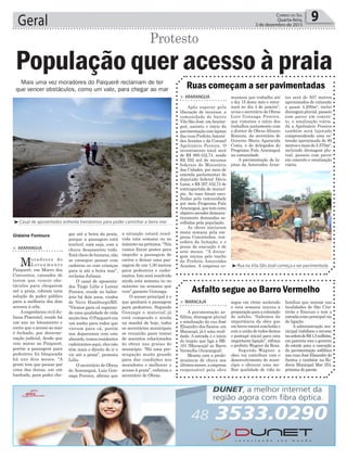 Geral 9Correio do Sul
Quarta-feira,
2 de dezembro de 2015
Mais uma vez moradores do Paiquerê reclamam de ter
que vencer obstáculos, como um valo, para chegar ao mar
³Casal de aposentados enfrenta transtornos para poder caminhar a beira mar
³Rua na Vila São José começa a ser pavimentada
³Quarto do casal foi todo revirado pelos ladrões
> ArArAnguá
Após esperar pela
liberação de recursos, a
comunidade do bairro
Vila São José, emAraran-
guá, assistiu o início da
pavimentaçãocomlajotas
das ruas PrefeitoAsteroi-
des Arantes e da Coronel
Apolinário Pereira. O
investimento total será
de R$ 989.432,74, sendo
R$ 592 mil de recursos
federais do Ministério
das Cidades, por meio de
emenda parlamentar do
deputado federal Décio
Lima, e R$ 397.432,74 de
contrapartida do municí-
pio. As ruas foram esco-
lhidas pela comunidade
por meio Programa Fala
Araranguá,quetemcomo
objetivoatenderdemocra-
ticamente demandas es-
colhidas pela população.
As obras iniciaram
nesta semana pela em-
presa Concretubos, ven-
cedora da licitação, e o
prazo de execução é de
sete meses. “A drena-
gem iniciou pelo trecho
da Prefeito Asteroides
Arantes. A empresa co-
> MArAcAjá
A pavimentação as-
fáltica, drenagem pluvial
e sinalização da rua José
Elisandro dos Santos, em
Maracajá, já é uma reali-
dade. A estrada é o início
do trajeto que liga a BR-
101 (Maracajá) ao Barro
Vermelho (Araranguá).
Mesmo com a predo-
minância de chuva nos
últimos meses, a empresa
responsável pela obra
Ruas começam a ser pavimentadas
Asfalto segue ao Barro Vermelho
municou que trabalha até
o dia 15 deste mês e retor-
nará no dia 4 de janeiro”,
avisa o secretário de Obras
Luiz Gonzaga Pereira,
que vistoriou o início dos
trabalhos juntamente com
o diretor de Obras Afranio
Ronconi, da secretária de
Governo Maria Aparecida
Costa, e de delegados do
Programa Fala Araranguá
na comunidade.
A pavimentação de la-
jotas da Asteroides Aran-
segue em ritmo acelerado
e esta semana iniciou a
preparaçãoparaacolocação
do asfalto. “Sabemos da
importância da obra que
em breve estará concluída e
com a união de todos demos
o pontapé inicial para esta
importanteligação”,reforça
o prefeito Wagner da Rosa.
Segundo Wagner, a
obra vai contribuir com o
desenvolvimento do muni-
cípio e oferecer uma me-
lhor qualidade de vida às
tes será de 507 metros
aproximados de extensão
e quase 4.200m², inclui
drenagempluvial,passeio
com paver em concre-
to, e sinalização viária.
Já a Apolinário Pereira
também será lajotada
compreendendo uma ex-
tensão aproximada de 80
metrosemaisde5.570m²,
incluindo drenagem plu-
vial, passeio com paver
em concreto e sinalização
viária.
famílias que moram nas
localidades de São Cris-
tóvão e Encruzo e tem a
estradacomoprincipalvia
de ligação.
A administração mu-
nicipal viabilizou o recurso
naordemdeR$1,5milhões,
em parceria com o governo
do estado para a execução
da pavimentação asfáltica
nas ruas José Elisandro do
Santos e também na Ro-
dovia Municipal Mar 253,
próxima do pacote.
Gislaine Fontoura a situação estará resol-
vida esta semana ou no
máximo na próxima. “Nós
vamos fincar postes para
impedir a passagem de
carros e deixar uma pas-
sagem de um 1,30 metros
para pedestres e cadei-
rantes. Isto será resolvido
ainda esta semana ou no
máximo na semana que
vem”,garante Gonzaga.
O acesso principal é o
que ganhará a passagem
para pedestres. Segundo
Gonzaga o material já
está comprado e ainda
na manhã de hoje, todos
os secretários municipais
se reunirão para tratar
de assuntos relacionados
às obras nas praias do
município. “Há uma pre-
ocupação muito grande
para dar condições aos
moradores e melhorar o
acesso à praia”, enfatiza o
secretário de Obras.
gar até a beira da praia,
porque a passagem está
terrível, está suja, com a
chuva desassoriou tudo.
Está cheio de buracos, não
se consegue passar com
cadeiras ou com crianças
para ir até a beira mar”,
reclama Juliana.
O casal de aposenta-
dos Tiago Lélis e Loreni
Pereira, reside no balne-
ário há dois anos, vindos
de Novo Hamburgo/RS.
“Viemos para cá esperan-
do uma qualidade de vida
muito boa. O Paiquerê era
um sonho para todos que
vieram para cá, porém
nos deparamos com este
absurdo, temos residentes
cadeirantes aqui, eles não
têm mais o direito de ir e
vir até a praia”, protesta
Lélis.
O secretário de Obras
de Araranguá, Luiz Gon-
zaga Pereira, afirma que
> ArArAnguá
Moradores do
L o t e a m e n t o
Paiquerê, em Morro dos
Conventos, cansados de
terem que vencer obs-
táculos para chegarem
até a praia, cobram uma
solução do poder público
para a melhoria dos dois
acessos à orla.
Aengenheira civil Ju-
liana Pimentel, reside há
um ano no loteamento e
conta que o acesso ao mar
é fechado, por determi-
nação judicial, desde que
veio morar no Paiquerê,
porém a passagem para
pedestres foi bloqueada
há uns dois meses. “A
gente tem que passar por
cima das dunas, em um
banhado, para poder che-
População quer acesso à praia
Protesto
 