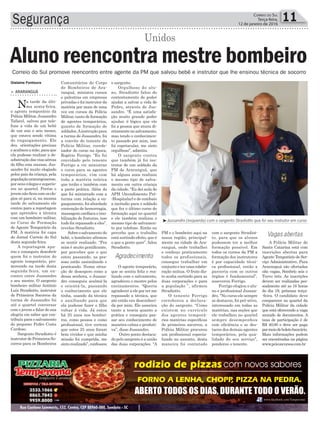 o sargento.
Orgulhoso do alu-
no, Stradiotto falou do
contentamento de poder
ajudar a salvar a vida de
Pedro, através de Jus-
sandro. “É uma satisfa-
ção muito grande poder
ajudar, é lógico que ele
foi a pessoa que atuou di-
retamentenosalvamento,
mas tendo o conhecimen-
to passado por mim, isso
foi espetacular, me sinto
orgulhoso”, admitiu.
O sargento contou
que também já foi ins-
trutor de um soldado da
PM de Araranguá, que
há alguns anos realizou
o mesmo tipo de salva-
mento em outra criança
da cidade. “Eu dei aula de
APH (Atendimento Pré-
-Hospitalar) e de combate
a incêndio para o soldado
que fez o último curso de
formação aqui no quartel
e ele também realizou o
mesmo tipo de salvamen-
to por telefone. Então eu
percebo que o trabalho
está surtindo efeito, que é
o que a gente quer”, falou
Stradiotto.
O agente temporário,
que se sentiu feliz e rea-
lizado com o salvamento,
agradeceu o mestre pelos
ensinamentos. “Queria
agradecer a ele por ter me
repassado a técnica, que
até então era desconheci-
da por mim. Ele associou
tanto a teoria quanto a
prática e conseguiu pas-
sar seu conhecimento de
maneira calma e produti-
va”, disse Jussandro.
Outro ponto destaca-
do pelo sargento é a união
das duas corporações. “A
Segurança 11Correio do Sul
Terça-feira,
12 de janeiro de 2016
³Jussandro (esquerda) com o sargento Stradiotto que foi seu instrutor em curso
Comunitários do Corpo
de Bombeiros de Ara-
ranguá, ministra cursos
e palestras em empresas
privadas e foi instrutor da
matéria por mais de uma
vez em cursos da Polícia
Militar, tanto de formação
de agentes temporários,
quanto de formação de
soldados.Ainstrução para
a turma de Jussandro, foi
a convite do tenente da
Polícia Militar, coorde-
nador do curso na época,
Rogério Ferrigo. “Eu fui
convidado pelo tenente
Ferrigo a vir ministrar
o curso para os agentes
temporários, vim com
toda a matéria teórica
que tenho e também com
a parte prática. Além do
que foi ministrado com a
turma com relação a en-
gasgamento, foi abordado
contenção de hemorragia,
massagemcardíacaeimo-
bilização de fraturas, isso
tudo foi repassado a eles”,
revelou Stradiotto.
Sobreosalvamentodo
bebê, o bombeiro afirmou
se sentir realizado. “Pra
mim é muito gratificante,
por perceber que o que
estou passando, as pes-
soas estão assimilando e
praticando. Numa situa-
ção de desespero como a
dessa senhora, o Jussan-
dro conseguiu acalmá-la
e orientá-la, passando
o conhecimento que ele
tinha, usando da técnica
e auxiliando para que
ela pudesse fazer o filho
voltar à vida. Já estou
há 25 anos nos bombei-
ros, como pessoa e como
profissional, tive certeza
que estes 25 anos foram
bem vividos e que minha
missão foi cumprida, me
sintorealizado”,confessou
> ArArAnguá
Na tarde da últi-
ma sexta-feira,
o agente temporário da
Polícia Militar, Jussandro
Tafarel, salvou por tele-
fone a vida de um bebê
de um ano e seis meses,
que estava sendo vítima
de engasgamento. Ele
deu orientações precisas
eacalmouamãe,paraque
ela pudesse realizar a de-
sobstruçãodasviasaéreas
do filho com sucesso. Jus-
sandro foi muito elogiado
pelos pais da criança, pela
populaçãoararanguaense,
porseuscolegasesuperio-
res no quartel. Porém o
jovemnãoficoucomoselo-
gios só para si, na mesma
tarde do salvamento ele
contou para a reportagem
que aprendeu a técnica
com um bombeiro militar,
no Curso de Formação
de Agente Temporário da
PM. A matéria foi capa
do Jornal Correio do Sul
desta segunda-feira.
A reportagem apu-
rou e conseguiu descobrir
quem foi o instrutor do
agente temporário, pro-
movendo na tarde desta
segunda-feira, um en-
contro entre Jussandro
e seu mestre. O sargento
bombeiro militar Antônio
Luiz Stradiotto, instrutor
de Primeiros Socorros da
turma de Jussandro foi
até o quartel conversar
com o jovem e falar de sua
alegria em saber que con-
tribuiu para o salvamento
do pequeno Pedro Costa
Cardoso.
Sargento Stradiotto é
instrutor de Primeiros So-
corros para os Bombeiros
Aluno reencontra mestre bombeiro
Unidos
Correio do Sul promove reencontro entre agente da PM que salvou bebê e instrutor que lhe ensinou técnica de socorro
Gislaine Fontoura
Agradecimento
Vagas abertasPM e o bombeiro aqui na
nossa região, principal-
mente na cidade de Ara-
ranguá, onde trabalhei
e conheço praticamente
todos os profissionais,
consegue trabalhar em
conjuntoeterumacolabo-
ração mútua. O fruto dis-
to acaba surtindo para as
duas corporações e para
a população ”, afirmou
Stradiotto.
O tenente Ferrigo
corroborou a declara-
ção do sargento. “Como
existem no currículo
dos agentes temporá-
rios matérias específicas
de primeiros socorros, a
Polícia Militar procurou
um profissional especia-
lizado no assunto, desta
maneira foi contatado
com o sargento Stradiot-
to, para que os alunos
pudessem ter a melhor
formação possível. Em
todos os cursos da PM a
formação dos instrutores
é por capacidade técni-
ca profissional, então a
parceria com os outros
órgãos é fundamental”,
asseverou Ferrigo.
Ferrigo elogiou o alu-
no e profissional Jussan-
dro. “No curso ele sempre
se destacou, foi pró-ativo,
interessado em todas as
matérias, nas seções que
ele trabalhou no quartel
sempre desempenhou
com eficiência e se des-
tacou dos demais agentes
temporários, pela qua-
lidade do seu serviço”,
ponderou o tenente.
A Polícia Militar de
Santa Catarina está com
inscrições abertas para
Agente Temporário de Ser-
viço Administrativo. Para
Araranguá são ofertadas
oito vagas, Sombrio seis e
Turvo três. As inscrições
devem ser realizadas pes-
soalmente até as 16 horas
do dia 19, próxima terça-
-feira. O candidato deve
comparecer no quartel da
Polícia Militar da cidade
que está oferecendo a vaga
munido de documentos. A
taxa de participação é de
R$ 40,00 e deve ser paga
pormeiodeboletobancário.
Mais informações podem
ser encontradas na página
www.pciconcursos.com.br
 