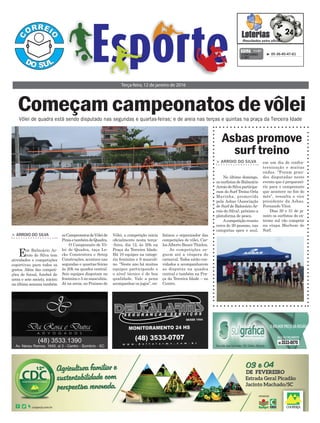 > Arroio do SilvA
Em Balneário Ar-
roio do Silva tem
atividades e competições
esportivas para todos os
gostos. Além das competi-
ções de futsal, futebol de
areia e sete society, iniciou
na última semana também
Começam campeonatos de vôlei
Terça-feira, 12 de janeiro de 2016
³ 05-36-45-47-61CONCURSO
3.981
QUINA 11/01
Vôlei de quadra está sendo disputado nas segundas e quartas-feiras; e de areia nas terças e quintas na praça da Terceira Idade
osCampeonatosdeVôleide
PraiaetambémdeQuadra.
O Campeonato de Vô-
lei de Quadra, taça Lo-
cks Construtora e Setep
Construções, acontece nas
segundas e quartas-feiras
às 20h na quadra central.
Seis equipes disputam no
feminino e 5 no masculino.
Já na areia, no Praiano de
Vôlei, a competição inicia
oficialmente nesta terça-
-feira, dia 12, às 20h na
Praça da Terceira Idade.
Há 10 equipes na catego-
ria feminino e 9 masculi-
no. “Neste ano há muitas
equipes participando e
o nível técnico é de boa
qualidade. Vale a pena
acompanhar os jogos”, en-
fatizou o organizador das
competições de vôlei, Car-
losAlberto Bauer Thielen.
As competições se-
guem até a véspera do
carnaval. Todos estão con-
vidados a acompanharem
as disputas na quadra
central e também na Pra-
ça da Terceira Idade – no
Centro.
Asbas promove
surf treino
> Arroio do SilvA
No último domingo,
os surfistas de Balneário
ArroiodoSilvaparticipa-
ram do Surf Treino Orla
Marinha, promovido
pela Asbas (Associação
de Surf de Balneário Ar-
roio do Silva), próximo a
plataforma de pesca.
Acompetição reuniu
cerca de 20 pessoas, nas
categorias open e soul,
em um dia de confra-
ternização e muitas
ondas. “Foram gran-
des disputadas neste
evento que é preparató-
rio para o campeonato
que acontece no fim do
mês”, ressalta o vice
presidente da Asbas,
Fernando Vitor.
Dias 30 e 31 de ja-
neiro os surfistas do ex-
tremo sul vão competir
na etapa Marbom de
Surf.
 