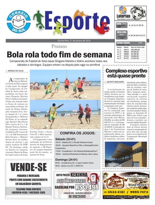 > Arroio do SilvA
As competições de
verão em Balneá-
rioArroio do Silva seguem
a todo vapor. As equipes
do Campeonato de Fu-
tebol de Areia estão em-
penhadas em busca das
taças Drogaria Marista
(livre) e Kolina (veterano).
A bola está rolando todos
os finais de semana na
arena Sobre as Ondas. Na
tarde do último sábado,
pela categoria livre, hou-
ve empate de 1 a 1 entre
Forquilhinha e Meleiro/
Pá-Nelas; já no segundo
jogo Sponja’s Beer/Arroz
Olivo venceu de 2 a 1 de
Ronald Teixeira Imóveis.
Na categoria veterano,
Acadêmicos EC venceu de
4 a 1 de AM Formaturas/
Bola Faceira; e Meleiro/
Sersan ficou na melhor
depois de marcar 1 gol
contra nenhum de SNW
EC. No domingo, ainda
na disputa na categoria
veterano, Master do Ermo
fez 3 gols contra 2 de Lojas
Bola rola todo fim de semana
Quinta-feira, 21 de janeiro de 2016
³ 14-31-37-38-78CONCURSO
3.989
QUINA 20/01
³ 1º 42673 300.000,00
³ 2º 59029 18.600,00
³ 3º 39669 18.300,00
³ 4º 35724 18.000,00
³ 5º 91751 17.067,00
CONCURSO 5.042
Destino Bilhete Valor do Prêmio (R$)
LOTERIA FEDERAL 20/01
³ 06-18-34-47-52-57
CONCURSO
1.782
MEGA SENA
20/01
Futebol Clube; e Santa
Cruz FC x Afest encerra-
ram o placar no 0 a 0.
O Campeonato é uma
realização da prefeitura
através do departamento
de esportes e JB Espor-
tes. As equipes disputam
neste fim de semana as
quartas de finais.
Praiano
Complexoesportivo
estáquasepronto
> JAcinto MAchAdo
A revitalização do
antigo estádio municipal
Albino Zanatta que se
transformounummoder-
no Complexo Esportivo
deverá ser entregue pela
administraçãomunicipal
a população neste ano.
O Complexo Espor-
tivo foi construído com
recursos do IPTU e de
emenda parlamentar do
deputado José Milton
Scheffer, na ordem de R$
509.237,15 e contrapar-
tida do município de R$
34.239,00. A execução da
obra é da Construtora
Oliveira e conta com ar-
quibancada coberta, ves-
tiários,banheiros,cabine
de imprensa, bar,novo
alambrado,pistaatlética,
pistadeskate,vestiários,
sala de reuniões, cam-
pos de futebol de areia,
vôlei e basquete street..
“Sem dúvidas é o mais
estruturado complexo
esportivo do extremo
sul catarinense, porque
além da arquibancada
coberta possui ilumina-
ção,podendosediarjogos
emnívelestadual.Somos
gratos ao deputado Zé
Milton por incluir essa
obra em suas emendas“,
destaca o prefeito em
exercícioAdelorEmerich.
O prefeito Antônio
João de Fáveri deverá
marcarainauguraçãoda
nova obra com um jogo
festivoounaaberturado
Campeonato Municipal
de 2016.
Campeonato de Futebol de Areia taças Drogaria Marista e Kolina acontece todos aos
sábados e domingos. Equipes entram na disputa pela vaga na semifinal
Sábado (23-01)
15h15 – Boleiros EC x Ronald Teixeira Imóveis
16h30 – Sponja’s Beer/Arroz Olivo x Maracajá/Centro/
Coopersulca
17h30 - Forquilhinha x Vim Moendo/SulInternet/Cia F
18h30 – Verdinho/Pisoforte/Cont Minoto x Bom Jesus
Domingo (24-01)
8h45 – Acadêmicos EC x Lojas Futebol Clube
9h45 - Santa Cruz EC x SNW EC
Confira oS jogoS:
 