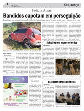 e dei falta da televisão,
aí saí com a moto atrás
deles, quando cheguei
aqui pelo Tenente (co-
munidade localizada na
divisa dos municípios de
Jacinto Machado e Praia
Grande) vi poeira na es-
trada. Eles seguiram reto
e desceram em direção à
Praia Grande, passei por
um cidadão no caminho e
pedi para ele ligar para a
polícia. Um pouco antes
da Peroba (comunidade
de Santa Rosa do Sul), a
polícia abordou eles, foi
onde eles capotaram, pu-
laram um quebra molas e
caíram na vala”, contou
o rapaz.
O agricultor sentiu
falta de uma televisão
de 32 polegadas, um no-
tebook e uma espingarda
de pressão, porém dentro
do carro dos bandidos ha-
via vários outros objetos,
possivelmente produtos
de outros furtos. O carro
que os ladrões utilizaram
era um Renault Sandero
Stepway, placas MIY
5522, de São José, com
registro de furto.
O capotamento ocor-
reu na estrada Geral da
Peroba. Após perderem
o carro, os marginais fu-
giram a pé em direção a
Segurança4 Correio do Sul
Segunda-feira,
25 de janeiro de 2016
Carro lotado
Gislaine Fontoura
³Automóvel usado pelos bandidos acabou em um valo e foi rebocado pela PM
na casa do pai,próxima
a sua, quando, por volta
das 14 horas, percebeu
que disparou o alarme
em sua residência. Ele
contou que estava com
o irmão revisando uma
máquina e ouviu o alar-
me de casa. Ao olhar,
viu um carro vermelho
estacionado na frente,
pegou a moto e foi ver
quem era. Quando se
aproximava, o automóvel
saiu e o motorista não
parou quando o morador
deu sinal. “Fui para casa
> Praia Grande
Uma perseguição
cinematográfica
foi registrada nos paca-
tos municípios de Praia
Grande e Santa Rosa do
Sul na tarde de sexta-
-feira, após um furto em
uma residência locali-
zada na comunidade de
Sanga da Ripa, em Praia
Grande.
A vítima, um agri-
cultor de 26 anos, estava
Dupla furtou uma casa no interior de Praia Grande, fugiu pela estrada do Tenente, tombou carro e a pé entrou no mato
Bandidos capotam em perseguição
Polícia Atrás
espaço inadequado.Asitu-
ação ocasiona mau cheiro
e estresse aos animais e
vizinhos. “Uma coisa é
adotar os cães e lhes ofere-
cer condições adequadas.
Isto é elogiável. Outra
situação, esta condenável
e prejudicial, é agrupar
grande quantidade de
gurança no percurso do
revezamento,previstopara
a primeira quinzena de
> araranGuá
Atendendo a soli-
citação feita por vários
moradores, o vereador
Alexandre Rezende Pe-
reira protocolou ofícios
junto à Vigilância Sani-
tária de Araranguá e a
Associação de Proteção
aos Animais Bom Pra
Bicho através dos quais
requer que seja estuda-
da uma solução para o
excessodecãesexistente
em uma residência no
Morro dos Conventos.
O vereador esteve
no local e constatou que
a situação é preocupan-
te. Segundo ele, além
de aparentarem estar
doentes, muitos cães
(estima-se que sejam
mais de 80) ocupam um
> araranGuá
Na tarde de sexta-
-feira, integrantes da
Força Nacional de Segu-
rança Pública estiveram
em Araranguá para tra-
tar de questões referen-
tes a passagem da Tocha
Olímpica Rio 2016. Uma
reunião foi realizada na
prefeitura, com a pre-
sença de policiais mili-
tares, Departamento de
Trânsito e Subsecretaria
Municipal de Esportes.
O objetivo dessa vis-
toria é garantir a se-
Solução para excesso de cães
Passagem da tocha olímpica
cães sem disponibilizar
espaço, assistência e
atenção", salientou.
Segundo o artigo 32
da Lei 9.605/98, quem
pratica abuso e maus-
-tratos contra animais
domésticos pode ser pe-
nalizado de três meses a
um ano de detenção.
julho, também foi feito o
reconhecimento do per-
curso a ser realizado.
³Animais são mantidos em condições precárias
³Reunião entre PM, prefeitura e Força Nacional
um morro com matagal.
O agricultor viu dois ho-
mens no veículo, ambos
magros e de pele clara.
Segundo informações da
Polícia Militar, um vestia
camiseta amarela e outro
camiseta do Flamengo.
Vários policiais da região
foram chamados para
prestar apoio na ocor-
rência.
De acordo com o co-
mandante da 2ª Compa-
nhia de Sombrio capitão
Luiz Paulo, a guarnição
de Santa Rosa do Sul es-
tava fazendo rondas pelo
interior do município,
quando foi acionada e
informada sobre o furto.
“A guarnição se deslocou
até o local e passou por
este veículo, fez o acom-
panhamento, o veículo
capotou e os meliantes
adentraram no mato”,
contou o capitão.
As buscas enceraram
por volta das 18 horas de
sexta-feira e os bandidos
não foram encontrados.
Os objetos recuperados
foram levados para a
delegacia. Atuaram na
ocorrência, o Pelotão de
Patrulhamento Tático
(PPT) de Araranguá,
guarnições de Santa Rosa
do Sul, Sombrio, Balneá-
rio Gaivota, Praia Gran-
de e Passo de Torres.
 