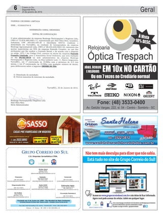 Fundado em 5 de Junho de 1990 - Dia Mundial do Meio Ambiente
Jornalista Rolando Christian Sant’ Helena Coelho - Fundador Jornal Correio do Sul
Publicações legais:
Tomaz Fonseca Selau
l48l 9985.8573
tomaz@grupocorreiodosul.com.br
Financeiro
l48l 3533.0870
financeiro@grupocorreiodosul.com.br
Comercial:
l48l 3533.0870
comercial@grupocorreiodosul.com.br
Diretor Geral
Jabson Muller
l48l 9955.5313
jabsonmuller@grupocorreiodosul.com.br
Diagramação/Arte:
l48l 3533-0870
correiodosul@grupocorreiodosul.com.br
Sul Gráfica
Junior Muller
l48l 9931.4716
sulgrafica@grupocorreiodosul.com.br
Redação:
Marivânia Farias
l48l 9995.9290
editor@grupocorreiodosul.com.br
Radio 93FM
Cássia Pacheco
l48l 9912.9588
radio93fm@grupocorreiodosul.com.br
Circulação/Assinatura
l48l 3533.0870
assinaturas@grupocorreiodosul.com.br
Rua João José Guimarães,176, Centro - Sombrio/SC - Fone: (48) 3533 0870
Editora: J. R. Pereira - ME CNPJ 17.467.695/0001-19
C.S. Empresa Jornalística LTDA.
Geral6 Correio do Sul
Segunda-feira,
25 de janeiro de 2016
 