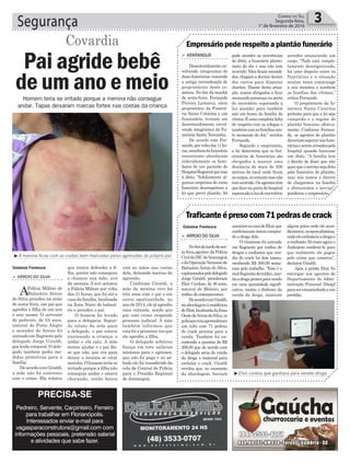 com as mãos nas costas
dela, deixando marcas da
agressão.
Conforme Giraldi, a
mãe da menina vive há
três anos com o pai e em
outra oportunidade, no
ano de 2014, ele já agrediu
uma enteada, sendo que
por este crime responde
processo judicial. A mãe
também informou que
esta foi a primeira vez que
ele agrediu a filha.
O delegado arbitrou
fiança em três salários
mínimos para o agressor,
que não foi paga e no sá-
bado ele foi transferido da
cela da Central de Polícia
para o Presídio Regional
de Araranguá.
Segurança 3Correio do Sul
Segunda-feira,
1° de fevereiro de 2016
Gislaine Fontoura
Gislaine Fontoura
³Eloir contou que ganhava para vender droga
³A menina ficou com as costas bem marcadas pelas agressões do próprio pai
> Arroio do SilvA
APolícia Militar de
Balneário Arroio
do Silva prendeu na noite
de sexta-feira, um pai que
agrediu a filha de um ano
e seis meses. O servente
de pedreiro, de 24 anos,
natural de Porto Alegre
e morador do Arroio foi
autuado em flagrante pelo
delegado Jorge Giraldi,
por lesão corporal. O dele-
gado também pediu me-
didas protetivas para a
família.
DeacordocomGiraldi,
a mãe não foi conivente
com o crime. Ela relatou
Pai agride bebê
de um ano e meio
Covardia
Homem teria se irritado porque a menina não consegue
andar. Tapas deixaram marcas fortes nas costas da criança
que tentou defender a fi-
lha, porém não conseguiu
e chamou sua mãe, avó
da menina. A avó acionou
a Polícia Militar por volta
das 21 horas, que foi até a
casa da família, localizada
na Zona Norte do balneá-
rio e prendeu o pai.
O homem foi levado
para a delegacia. Segun-
do relato da mãe para
o delegado, o pai estava
ensinando a criança a
andar e ela caiu. A mãe
tentou ajudar e o pai dis-
se que não, que era para
deixar a menina se virar
sozinha.Ohomemteriase
irritado porque a filha não
conseguia andar e estava
chorando, então bateu
pode atender as ocorrências
de óbito, a funerária planto-
nista do dia e isso não tem
ocorrido. Eles ficam escondi-
dos, chegam a dormir dentro
dos carros para disputar
clientes. Diante desta situa-
ção, somos obrigados a ficar
marcando presença na porta
do necrotério esperando a
luz acender para também
sair em busca da família da
vítima.Éumacompletafalta
de respeito com os colegas e
tambémcomasfamíliasnes-
te momento de dor,” revelou
Fernando.
Segundo o empresário,
a lei determina que os fun-
cionários de funerárias são
obrigados a manter uma
distância de mais de 500
metros do local onde ficam
oscorpos,noentantoissonão
temocorrido.Osagentestêm
queficarnaportadohospital
esperandoaluzdonecrotério
usuáriosnacasadeEloir,que
confirmaram terem compra-
do a droga dele.
O criminoso foi autuado
em flagrante por tráfico de
drogas e confessou que ven-
dia do crack há dois meses,
recebendo R$ 500,00 sema-
nais pelo trabalho. “Este é o
realflagrantedetráfico,exis-
tiaadrogaprontaparavenda
em uma quantidade signifi-
cativa, existia o dinheiro da
venda da droga, existiam
> ArArAnguá
Desentendimento en-
volvendo integrantes de
duas funerárias reacende
a antiga reivindicação de
proprietários deste co-
mércio. No fim da manhã
de sexta-feira, Fernando
Pereira Lamarca, sócio
proprietário da Funerá-
ria Santa Catarina e um
funcionário, tiveram um
desentendimento envol-
vendo integrantes da Fu-
nerária Santa Terezinha.
De acordo com Fer-
nando,porvoltadas11ho-
ras,membrosdafunerária
concorrente abordaram
indevidamente os fami-
liares de um paciente do
HospitalRegionalqueveio
à óbito. “Infelizmente al-
gumas empresas do ramo
funerário desrespeitam a
lei que prevê plantão. Só
> Arroio do SilvA
Nofimdatardedesex-
ta-feira,agentes da Polícia
CivildaDICdeAraranguá
edaOperaçãoVeraneiode
Balneário Arroio do Silva,
capitaneadospelodelegado
Jorge Giraldi, prenderam
Eloir Cardoso, de 46 anos,
natural de Meleiro, por
tráfico de entorpecentes.
DeacordocomGiraldi,
naabordagemàresidência
deEloir,localizadadaZona
OestedeArroiodoSilva,os
policiaiscivisapreenderam
um tubo com 71 pedras
de crack prontas para a
venda. Também foi en-
contrada a quantia de R$
208,00 que de acordo com
o delegado seria da venda
da droga e material para
embalar o crack. Giraldi
revelou que, no momento
da abordagem, haviam
Empresário pede respeito a plantão funerário
Traficanteépresocom71pedrasdecrack
acender anunciando um
corpo. “Tudo está comple-
tamente desorganizado,
há uma disputa entre as
funerárias e a situação
muitas vezes constrange
a nós mesmos e também
as famílias das vítimas,”
critica Fernando.
O proprietário da fu-
nerária Santa Catarina
protesta para que a lei seja
cumprida e o regime de
plantão funcione efetiva-
mente. Conforme Fernan-
do, os agentes de plantão
deveriamesperarnasfune-
ráriaseseremavisadospelo
hospital quando houvesse
um óbito. “A família tem
o direito de dizer que não
quer que o serviço seja feito
pela funerária de plantão,
mas nós temos o direito
de chegarmos na família
e oferecermos o serviço”,
ponderou o empresário.
alguns potes onde ele acon-
dicionava,ossacosplásticos,
ondeeleembalavaadrogae
aconfissão.Sórestaagorao
Judiciário condená-lo para
que realmente ele pague
pelo crime que cometeu”,
declarou Giraldi.
Após a prisão Eloir foi
entregue aos agentes do
Departamento de Admi-
nistração Prisional (Deap)
paraserencaminhadoaum
presídio.
PRECISA-SE
Pedreiro, Servente, Carpinteiro, Ferreiro
para trabalhar em Florianópolis.
Interessados enviar e-mail para
vagasparaconstrutora@gmail.com com
informações pessoais, pretensão salarial
e atividades que sabe fazer.
 