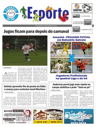 > araranguá
As partidas do
Campeonato de
Futebol Sete Society - Taça
Antonio Premoli “Tonhão”
foram adiadas em virtude
das chuvas frequentes que
caem em Araranguá nos
Jogosficamparadepoisdocarnaval
Quarta-feira, 3 de fevereiro de 2016
³ 17-21-27-46-63CONCURSO
4.000
QUINA 02/02
³ 02-06-08-21-25-34
CONCURSO
1.786
MEGA SENA
02/02
³ 12-21-25-36-49-50
³ 04-15-22-27-36-46 CONCURSO
1.460
DUPLA SENA
02/02
últimos dias e do estado
do gramado do campo cen-
tral de Balneário Morro
dos Conventos, local dos
jogos. As disputas, tanto
na categoria livre quanto
veterano, serão retoma-
das após as festividades
de carnaval, no próxi-
mo dia 10. A atualização
das tabelas com novas
datas serão divulgadas
posteriormente pela JB
Esportes, empresa coor-
denadora do evento. O
campeonato é uma rea-
lização da Prefeitura de
Araranguá, por meio da
Subsecretaria Municipal
de Esportes.
Grêmio aproveita fim de janela da Itália
e avança para contratar Josef Martínez
> porto alegre
Mesmo que tenha
recuado no mercado,
o Grêmio vislumbra
pelo menos mais dois
reforços para a tem-
porada. E corre para
anunciar as contratações
a tempo de inscrevê-las
antes da fase de grupos
da Libertadores. O tra-
balho feito pela diretoria
busca que até o fim da
semana um nome possa
ser anunciado para ini-
ciar os trabalhos com Ro-
ger Machado. O nome
mais próximo de che-
gar é o atacante Josef
Martínez, do Torino.
Ainda existem arestas
a ser aparadas, mas as
partes da negociação
esperam encerrá-la até
sexta.
Anderson prevê jogo mais rápido no
campo sintético e pede "bola no pé"
> porto alegre
Ogramadosintético
mudará o estilo do jogo,
navisãodosjogadoresdo
Inter.ApartidanoPasso
D'Areia será mais rápi-
da,pelavelocidadequea
bola ganha.Até por isso,
a ordem é tentar o “pas-
se no pé” do companheiro,
para evitar desperdiçar a
jogada e devolver a bola ao
São José-RS.
Para minimizar as ad-
versidades, o Inter traba-
lhou na tarde desta terça-
-feira no estádio da parti-
da de quarta. O exercício
serviu para os jogadores
entenderem como a bola
rola e o solo do campo.
Andersonalertousobreas
dificuldades que o Inter
enfrentará:
- A bola corre e quica
mais. Às vezes segura. Se
estiver calor, pode quei-
mar. Vamos buscar fazer
o simples e tocar em cima
docompanheiroparafaci-
litar o domínio.
 